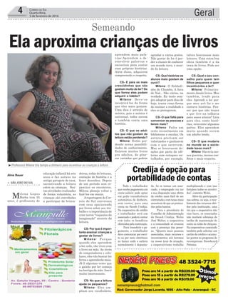 deiras, rodas de leituras,
contação de história e a
fazer desenhos. Depois
de um período sem or-
ganizar os encontros,
Milena planeja voltar a
fazê-los em março.
Areportagem do Cor-
reio do Sul conversou
com essa apaixonada
por livros sobre seu tra-
balho e a importância de
criar novos “viajantes da
imaginação” através da
leitura.
CS- Por que é impor-
tante ensinar crianças a
gostar de livros?
M i l e n a - P o r q u e
quando eles aprendem
a ler cedo, vão viver com
o livro na mão. Ao invés
de computadores e celu-
lares, eles vão buscar ler
livros e aprenderão mais.
Já li algumas vezes que
a paixão por ler começa
na barriga da mãe. Isso é
muito interessante.
CS- No que a leitura
ajuda os pequenos?
Milena- Eles am-
pliam seu vocabulário,
Geral4 Correio do Sul
Quarta-feira,
3 de fevereiro de 2016
³Professora Milena tira tempo e dinheiro para incentivar as crianças a leitura
educação infantil há seis
anos e faz saraus na
antiga garagem de casa,
incentivando a leitura
entre as crianças. Nes-
tas atividades realizadas
de forma voluntária, as
crianças são convidadas
a participar de brinca-
> São João do Sul
Milena Lopes
Borba tem 35
anos, é professora de
Ela aproxima crianças de livros
Semeando
Aline Bauer
agradar a vários gostos.
Não gostar de ler é per-
der a chance de conhecer
um mundo novo, o mun-
do da leitura.
CS- Que histórias os
alunos mais gostam de
ouvir?
Milena- O Soldadi-
nho de Chumbo, A Arca
de Noé... São várias, na
verdade. Eu tento sem-
pre adaptar para dias de
hoje, trazer como forma
de ensinar a realidade e
eles se protegerem.
CS- O que falta para
convencer as pessoas a
lerem mais?
Milena- Falta um
certo investimento em
bibliotecas e escolas. Os
autores precisam ser
valorizados e ganharem
com o que escrevem.
Mas se houvessem do-
ações por parte de edi-
toras com estoques en-
tulhados, por exemplo,
talvez houvessem mais
leitores. Uma outra boa
ideia também é a da
troca de livros. Pode ser
uma opção.
CS- Qual o seu con-
selho para quem tem
filhos pequenos e quer
incentivá-los a ler?
Milena- Primeira-
mente dando livros. Mas
também, lendo para
eles. Aprendi a ler por-
que meu avô lia e me
contava histórias. Pen-
sei: por que não trazer
o que tive na infância
para esses alunos? Leia
para eles, conte histó-
rias, reinvente algumas
partes. Eles aprendem
muito quando ouvem
um adulto lendo.
CS- O que mudaria
no munde se a socie-
dade lesse mais?
Milena- Haveria me-
nos guerras, menos con-
flitos e mais respeito.
aprendem mais pala-
vras.Aprendem a de-
senvolver palavras e
raciocínio para contar
suas próprias histórias.
Além disso, adquirem
compreensão e respeito.
CS- E para os mais
crescidinhos que não
gostam muito de ler? De
que forma eles podem
adquirir o hábito?
Milena- Deve-se
incentivá-los da forma
que eles mais gostam.
Uma dica é através de
música, pois a música é
universal, todos ouvem
e também conta uma
história.
CS- O que os adul-
tos que não gostam de
leitura estão perdendo?
Milena- Estão per-
dendo novas possibili-
dades de conhecimento.
Existem muitos livros
pra adultos, de gêne-
ros variados que podem
Todo o trabalhador
que recebe pagamento em
conta-salário pode optar
em pedir transferência
automática do dinheiro,
sem custos, para uma
conta no Sicoob Credija.
Na cooperativa de crédito
o trabalhador será um
associado e poderá contar
com todos os benefícios
oferecidospelainstituição.
Para transferir o pa-
gamento, o trabalhador
deve comunicar por escri-
to ou por meio eletrônico
ao banco onde o salário
normalmente é deposita-
do. Ao se tornar um asso-
ciado, o empregado vai ter
a sua disposição uma oferta
de crédito mais fácil de ser
contratada e com taxas mais
acessíveis do que as pratica-
das pelos bancos.
Para o presidente do
Conselho de Administração
do Sicoob Credija, Wolni
José Walter, a cooperativa
e a comunidade só crescem
com a presença das pesso-
as. “Quanto mais pessoas
associadas, mais recursos e
investimentos nós teremos
na nossa área de atuação,
o cooperativismo trabalha
Credija é opção para
portabilidade de contas
multiplicando e com isso
fortalece todos os envolvi-
dos”, comenta Wolni.
Além da participação
nas sobras, ou seja, o rece-
bimento dos recursos obti-
dos pela instituição, uma
vez que a cooperativa não
visa lucro, os associados
não recebem cobrança de
tarifas de manutenção de
conta ou talão de cheques.
Nacooperativaoassociado
também pode solicitar um
cartão de crédito e acumu-
lar pontos no programa de
recompensas Sicoobcard
Prêmios.
 