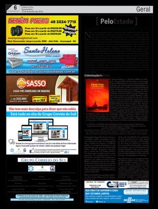 Fundado em 5 de Junho de 1990 - Dia Mundial do Meio Ambiente
Jornalista Rolando Christian Sant’ Helena Coelho - Fundador Jornal Correio do Sul
Publicações legais:
tomaz@grupocorreiodosul.com.br
Financeiro
financeiro@grupocorreiodosul.com.br
Comercial:
l48l 3533.0870
comercial@grupocorreiodosul.com.br
Diretor Geral
Jabson Muller
l48l 9955.5313
diretor@grupocorreiodosul.com.br
Diagramação/Arte:
correiodosul@grupocorreiodosul.com.br
Sul Gráfica
sulgrafica@grupocorreiodosul.com.br
Redação:
editor@grupocorreiodosul.com.br
Radio 93FM
radio93fm@grupocorreiodosul.com.br
Circulação/Assinatura
l48l 3533.0870
assinaturas@grupocorreiodosul.com.br
Rua João José Guimarães,176, Centro - Sombrio/SC - Fone: (48) 3533 0870
Editora: GCS Ltda - ME CNPJ 17.467.695/0001-19
C.S. Empresa Jornalística LTDA.
Geral6 Correio do Sul
Quarta-feira,
10 de fevereiro de 2016
“As leis e as políticas que restringem acesso a esses serviços devem ser
urgentemente revistas, em consonância com os direitos humanos, a fim de
garantir o direito à saúde para todos.
Comissário de Direitos Humanos da ONU, Zeid Ra’ad AlHussein, ao defender aconselhamento
sobre saúde sexual e reprodutiva para mulheres e o direito ao aborto em países com surto de
zika vírus. Gestantes que tiveram a doença tiveram bebês com microcefalia e outras sequelas
”
Carnaval violento nas estradas de SC
PeloEstado
N
em só de alegria é feito o carnaval. Até a tarde de ontem, dez pes-
soas perderam a vida nas estradas federais e estaduais que cor-
tam Santa Catarina. A Polícia Rodoviária Federal registrou, até a
noite de domingo, 99 acidentes, com 82 feridos e oito mortos. A BR-101
continua sendo a rodovia mais violenta, em grande parte por receber um
fluxo muito grande de veículos em função das praias e das cidades com
carnavais tradicionais, como Laguna, Florianópolis e São Francisco do
Sul. “O número de acidentes e de feridos caiu bastante em relação a 2015,
quando foram registrados 213 acidentes com 119 feridos. Mas, infeliz-
mente, o número de óbitos cresceu. Em todo o carnaval do ano passado
tivemos somente três mortes nas rodovias federais de Santa Catarina”,
explicou o policial rodoviário federal Adriano Fiamoncini. Já nas rodo-
vias estaduais foram 67 acidentes, envolvendo 121 veículos. Duas pesso-
as morreram nas SCs e 11 ficaram feridas com gravidade. De acordo com
Fiamoncini, o cuidado deve ser redobrado na volta para casa, especial-
mente tarde e noite de terça-feira (9) e manhã de quarta-feira (10). “Quem
puder adiantar ou atrasar a saída, terá uma viagem mais tranquila e com
menos riscos.”
Preocupado Deputado Vicente Caropre-
so (PSDB), médico neurologista, lançou
nota oficial para expor sua preocupação
com a decisão de encerrar a residência
médica no Hospital Municipal de São
José, Joinville, por parte do prefeito Udo
Döhler (PMDB). Caropreso reconhece
que o assunto não é de âmbito estadual,
mas destaca que a medida coloca em risco
programas de aperfeiçoamento em vá-
rios setores, entre eles o de atendimento a
pacientes com acidente vascular cerebral
(AVC), considerado hoje um dos melho-
res do Brasil. Talvez conte com o empenho
do vice-governador Eduardo Moreira, co-
lega de profissão de Caropreso, já que é
médico cardiologista, e correligionário do
prefeito de Joinville.
VítimadebactériaO engenheiro agrôno-
mo Luiz Borges Júnior, um dos respon-
sáveis pela consolidação da pomicultura
do país, especialmente da maçã, faleceu
na noite de domingo (7), em Florianópo-
lis. Ele sofreu um acidente em setembro
do ano passado, foi submetido a cirurgia,
se recuperou, mas foi infectado por uma
bactéria hospitalar e não resistiu. Borges
presidiu aAssociação Brasileira de Produ-
tores de Maçã (ABPM) de 1987 a 2014. Era
de Lages e foi sepultado em Fraiburgo.
Mercado O Sistema de Inteligência Seto-
rial (SIS) do Sebrae Santa Catarina, que
produz relatórios e boletins com tendên-
cias de mercado para orientar os micro
e pequenos empreendedores, teve sua
abrangência ampliada e passou a desen-
volvermateriaisdeconsultavoltadospara
ovarejoeoturismo.OSIStemumtrabalho
consolidado em áreas como leite, calçados
femininos, vestuário e sustentabilidade.
Andréa Leonora Florianópolis - 09e10Fev16
/sebraesc @Sebrae_SC
Para melhorar a gestão e a produtividade e trazer
mais inovação para seu negócio, conte conosco.
SUA VIDA É SE SUPERAR A CADA
DIA? ESTAMOS JUNTOS.
ColonizaçãodoOeste
O Coronel Freitas e a Colônia Militar do Cha-
pecó - Os primórdios de Xanxerê e a colonização
do Oeste Catarinense é o livro do jornalista Má-
rio Xavier que será lançado em Florianópolis, no
dia 18 de fevereiro, às 19h, na Fundação Cultural
Badesc. A mesma obra será lançada no dia 15 de
março em Xanxerê e depois em Chapecó e Coro-
nel Freitas. O livro é fruto de longa e inédita pes-
quisa que recupera um período histórico nacio-
nal e catarinense transcorrido do final do século
XIX ao começo do século XX, relacionado à ocu-
pação, ao povoamento e à consolidação do atual
território Oeste de Santa Catarina. Com 160 pá-
ginas e mais de 70 imagens, foca os antecedentes
daColôniadesde1882,eoperíodode1900a1903
em especial, quanto tinha cerca de 700 habitantes
civis e era dirigida pelo tenente-coronel João José
de Oliveira Freitas. Por sua contribuição regional marcante, o diretor teve sua
memória homenageada num município vizinho a Xanxerê, o qual o coloniza-
dor Ernesto Bertaso batizou, em 1929, como “Coronel Freitas”.A página públi-
ca do projeto no Facebook é: https://www.facebook.com/joaojoseoliveirafreitas
Divulgação
 