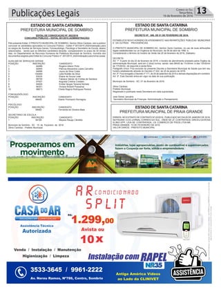 Publicações Legais 13Correio do Sul
Terça-feira,
16 de fevereiro de 2016
Estado dE santaCatarina
PREFEITURA MUNICIPAL DE SOMBRIO
Estado dE santaCatarina
PREFEITURA MUNICIPAL DE SOMBRIO
Estado dE santaCatarina
PREFEITURA MUNICIPAL DE PRAIA GRANDE
dECrEto nº. 096, dE 01 dE FEVErEiro dE 2016.
ESTABELECE NOVO HORÁRIO DEATENDIMENTO NAS REPARTIÇÕES PÚBLICAS MUNICIPAIS
E DÁ OUTRAS PROVIDÊNCIAS.
O PREFEITO MUNICIPAL DE SOMBRIO-SC, Senhor Zenio Cardoso, no uso de suas atribuições
legais estabelecidas na Lei Orgânica do Município, de 06 de abril de 1990, e,
Considerando o término do horário de Verão dia 20 de fevereiro de 2016, (Sábado).
DECRETA:
Art. 1º. A partir do dia 22 de fevereiro de 2016, o horário de atendimento prestado pelos Órgãos da
administração Municipal, será em 2 (dois) turnos, sendo: das 08h00 às 11h30min, e das 13h30min
às 17h30min, de segunda à sexta-feira.
Parágrafo Único: Fica excluído do presente Decreto a Secretaria Municipal de Saúde que tem seu
horário estabelecido através do Decreto nº 022, de 25 de janeiro de 2016.
Art. 2º. Fica revogado o Decreto nº 171, de 24 de setembro de 2015 e demais disposições em contrário.
Art. 3º. Este Decreto entra em vigor na data de sua publicação.
Município de Sombrio - SC, 01 de fevereiro de 2016.
Zênio Cardoso
Prefeito Municipal
Registrado e publicado nesta Secretaria em data supracitada.
Jose Sidnei Januário
Secretário Municipal de Finanças, Administração e Planejamento
EditaL dE ConVoCaÇÃo nº. 002/2016
ConCUrso PÚBLiCo – EditaL 001/2015 (adMinistraÇÃo)
Pelo presente Edital, O PREFEITO MUNICIPAL DE SOMBRIO, Senhor Zênio Cardoso, vem a público
convocar os candidatos aprovados no Concurso Público – Edital nº 001/2015 (Administração) para
os cargos de: Auxiliar de Serviços Gerais, Fonoaudiólogo, Psicólogo e Secretário de Escola, abaixo
relacionados, sendo que os referidos candidatos deverão comparecerem no prazo de 30 (trinta)
dias, no Departamento de Recursos Humanos da Prefeitura Municipal de Sombrio, munidos dos
documentos exigidos pelo Edital do Concurso Público nº. 001/2015, (Administração) para tomar posse:
AUXILIAR DE SERVIÇOS GERAIS
POSIÇÃO INSCRIÇÃO CANDIDATO
1 94989 Rogério Altenir Pinto
2 92845 Patrícia Alexandra Lopes Carvalho
3 94896 Joyce da Silva Costa
4 100469 Leila Roldão da Silva
5 93024 Eliane de Souza Leite
6 98705 Fabiana Valnier de Freitas de Santana
7 97927 Augusta Cristina Crestani
8 94826 Enilda Vargas Teixeira Nichele
9 96301 Viviane Bristott Possamai
10 96673 Cheila Regina Rodrigues Pereira
FONOAUDIÓLOGO
POSIÇÃO INSCRIÇÃO CANDIDATO
1 99405 Elaine Thomazini Romagna
PSICÓLOGO
POSIÇÃO INSCRIÇÃO CANDIDATO
1 99562 Fernanda de Oliveira Maia
SECRETÁRIO DE ESCOLA
POSIÇÃO INSCRIÇÃO CANDIDATO
1 94185 Mayara Raupp Cândido
Município de Sombrio - SC 15 de Fevereiro de 2016
Zênio Cardoso - Prefeito Municipal
ERRATA: NO EXTRATO DE CONTRATO Nº 22/2016, PUBLICADO NO DIA25 DE JANEIRO DE 2016,
NA PÁGINA 13 DO JORNAL CORREIO DO SUL, ONDE SE LÊ: CONTRATADA: DIRCEU DA ROSA
ELIBIO EPP, LEIA-SE: CONTRATADA: J.B. COMERCIO DE PISOS LTDA ME.
PRAIA GRANDE, 15 DE FEVEREIRO DE 2016.
VALCIR DAROS - PREFEITO MUNICIPAL
 