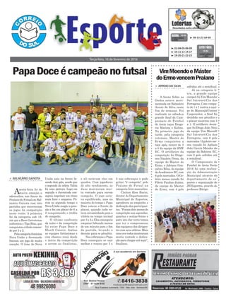 > Balneário Gaivota
Asexta-feira foi de
muita emoção e
adrenalina nas finais do
Praiano de Futsal em Bal-
neário Gaivota com três
partidas que encerraram
os jogos da competição
neste verão. A primeira
foi da categoria sub 18,
em que a Base Gaivotense
enfrentou o Tipo Bixo, que
conquistouotítulovencen-
do por 5 a 2.
Pelacategoriafeminina
Nova União e Juventude
fizeram um jogo de muita
emoção. O time do Nova
PapaDoceécampeãonofutsal
Terça-feira, 16 de fevereiro de 2016
³ 09-13-21-29-69CONCURSO
4.009
QUINA 15/02
³ 01-04-05-06-09
³ 10-11-13-14-17
³ 19-20-21-22-23
CONCURSO
1.323
LOTO FÁCIL
15/02
União saiu na frente fa-
zendo dois gols, sendo que
o segundo da atleta Talita
foi uma pintura. Logo em
seguida o Juventude con-
seguiu imprimir um ritmo
mais forte e empatou. Po-
rém no segundo tempo o
Nova União reagiu a pres-
são e fez um placar de 6 a
2 conquistando o troféu
de campeão.
O último confronto
da noite e da competição
foi entre Papa Doce e
Elos/6 Caneco. Ambas
as equipes fortíssimas e
com chances reais desde
o início da competição
a serem as finalistas,
VimMoendoeMáster
doErmovencemPraiano
> arroio do silva
A Arena Sobre as
Ondas esteve movi-
mentada em Balneário
Arroio do Silva neste
fim de semana. Foi
realizado no sábado,a
grande final do Cam-
peonato de Futebol
de Areia taças Droga-
ria Marista e Kolina.
No primeiro jogo da
tarde, pela categoria
veterano, Master do
Ermo conquistou a
taça após vencer de 2
a 0 da equipe da SNW
EC. O artilheiro da
competição foi Dióge-
nes Nazário Presa, da
equipe do Master do
Ermo, e Adriano Gon-
çalves Réus, da equipe
doAcadêmicos EC, com
6 gols marcados. O Go-
leiro menos vazado foi
Flávio Paulino Junior,
da equipe do Master
do Ermo, com 4 gols
sofridos até a semifinal.
Já na categoria li-
vre, a grande equipe
campeã foi Vim Moendo/
Sul Internet/Cia das
Ferragens. Com o empa-
te de 1 a 1 contra a equi-
pe do Maracajá/Centro/
Coopersulca, a final foi
decidida nos pênaltis e
o placar encerrou com 3
a 1. O artilheiro desta-
que foi Diego João Neto
da equipe Vim Moendl/
Sul Internet/Cia das
Ferragens, com 6 gols
marcados. O goleiro me-
nos vazado foi Agilson
João Garcia Mendes da
equipe do Boleiros EC,
com 2 gols sofridos até
a semifinal.
O Campeonato de
Futebol de Areia Verão
2016 foi uma realiza-
ção da Administração
Municipal através do
departamento de es-
portes e organização de
JB Esportes, através do
professor Búrigo.
e ali estavam elas em
quadra. Com jogadores
de alto rendimento, as
duas mostraram mui-
ta vontade para serem
campeãs. O jogo esta-
va equilibrado, mas na
maioria do tempo o Papa
Doce estava a frente do
placar, quando tudo es-
tava encaminhado para a
vitória no tempo normal
por 3 x 2,o Elos conseguiu
empatar faltando menos
de um minuto para o fim
da partida, levando a
decisão para os pênaltis.
Nas cobranças o Papa
Doce conseguiu se sair
melhor e venceu por 3 x
2 nas cobranças e pode
gritar “é campeão” pelo
Praiano de Futsal na
categoria livre masculino.
Cleiton Rios Burin,
diretor do Departamento
Municipal de Esportes,
agradeceu ao empenho e
dedicação dos participan-
tes. “Foram dois meses de
competição nas segundas,
quartas e sextas-feiras e
para isto dar certo temos
que ter o compromisso
das equipes e dos dirigen-
tes com seus atletas. Mais
uma vez todos mostraram
muita vontade e dedica-
ção para chegar até aqui”,
finalizou.
 
