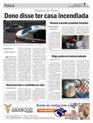 Polícia 7Correio do Sul
Segunda-feira,
29 de fevereiro de 2016
Gislaine Fontoura
Gislaine Fontoura
³Polícia Militar atendeu a ocorrência e levou envolvidos e armas a delegacia
Alunolevabalaecachimbopraaula
Homemencontraprodutosfurtados
> ARROIO DO SILVA
Um menor, de 15
anos, resolveu ir para a
escola,localizadanaárea
central de Arroio do Sil-
va, com cinco munições
de um revólver calibre
22, spray de pimenta,
> ARARANGUÁ
Namanhãdesexta-
-feira, uma pessoa avis-
tou objetos enrolados
emcobertoreseembaixo
de uma lona, próximo
à beira do rio, no meio
de uma plantação de
taquaras, na Estrada
Geral Sanga do Marco,
emAraranguá.APolícia
Militar foi chamada e
enviou uma viatura até
o local.
Os produtos, três
cachimbo de crack e dois
isqueiros. O adolescente
chamou a atenção da pro-
fessora para o material que
carregava na mochila, pois
resolveu mostrar o spray
de pimenta para os colegas,
momento em que a direção
da escola foi chamada.
televisores, um forno de
micro-ondas, um forno elé-
trico, dois aparelhos recep-
toresdeantenaparabólica,
um secador de cabelo, um
liquidificador,umvídeo-ga-
A diretora acionou o
Conselho Tutelar e pos-
teriormente, por volta do
meio-dia,aPolíciaMilitar.
Oalunofoiconduzidopela
PM, junto com sua mãe e
os materiais apreendidos
à Central de Polícia de
Araranguá.
me Play Station 2, uma
caixa de som, uma frita-
deira e vários cosméticos,
foram recolhidos pelos
militareseencaminhados
à Central de Polícia.
Disputa de Terra
³Leo mostra ferimentos e diz que volta ao hospital
³Vários produtos foram encontrados na estrada
> ARROIO DO SILVA
Namanhãdesexta-
-feira,umadiscus-
são por posse de terra em
Balneário Arroio do Silva
resultou em uma casa in-
cendiada. De acordo com o
capitão Zanette, a Polícia
Militar foi acionada pelo
proprietário da residência
alegando que o dono do lo-
teamento vizinho, quis to-
mar posse das suas terras.
Os cerca de seis hecta-
res localizam-se na Praia
do Bill, próximo à divisa
comBalneárioGaivota.Os
envolvidos na disputa fo-
ramlevadosparaaCentral
Dono disse ter casa incendiada
de Polícia de Araranguá
e várias versões foram
apresentadas. O homem
que alegou ter sua casa
queimada, estava com a
irmã na delegacia e disse
que após ter começado a
demarcar suas terras foi
ameaçado por mandantes
do proprietário do lotea-
mento vizinho, que estes
inclusive estavam arma-
dos e que colocaram fogo
emseuimóvel.Acasaseria
demadeiraefoiconsumida
pelaschamas,incendiando
inclusive toda a mobília.
Cinco pessoas foram
levadas pela PM até a
Central de Polícia, os ir-
mãosproprietáriosdacasa
e três acusados de terem
ateado fogo. “Existem vá-
riasversõescontraditórias,
por enquanto fica difícil
saber quem está contando
a verdade.Cada um tem
a sua história”, informou
Zanette. Segundo o ca-
pitão, ambas as partes
mostraram documentação
das terras e os acusados
negamteremcolocadofogo
na residência, bem como
terem feito ameaças.
Três armas foram
apresentadas pela PM na
Central de Polícia e de-
volvidas ao proprietário,
pois segundo o delegado
coordenadordaDIC,Jorge
Giraldi, estavam dentro
da legalidade. Giraldi ou-
viu todos os envolvidos
e remeterá o Inquérito
Policial para a delegacia
do Arroio,já que os fatos
ocorreram lá.
Brigaacabaemhomembaleado
> ARROIO DO SILVA
Na madrugada des-
te domingo, um homem
foi ferido por dois dispa-
ros de arma de fogo em
frente a uma casa no-
turna localizada na via
de acesso ao Balneário
Arroio do Silva.
Deacordocominfor-
mações da Polícia Mili-
tar,porvoltadas4horas,
doishomenscomeçaram
a bater em um casal,
quando um segurança
interveio e foi agredido
pela dupla. O segurança
correu para fora do esta-
belecimentoeosagresso-
res seguiram atrás dele,
eleentãoentrounocarro
e atirou.
Os tiros atingiram
Leo Adriano Moraes
Francisco, de 33 anos,
que tem outra versão
para a história. Leo diz
que estava saindo da
casa noturna, um pub, e
na rua viu um amigo dis-
cutindo com outro. Ele en-
trou na discussão quando
duas moças avançaram
nele, para agredi-lo. Sua
esposa, que o acompanha-
va, deu um tapa em uma
das mulheres e a confusão
aumentou. O segurança da
casa noturna apareceu e
mandou que saíssem dali.
Teria ameaçado e avisado
que tinha uma arma. “Eu
disse a ele que não pre-
cisava de arma, mas que
se ele pegasse, que fosse
pra atirar”, conta Leo. As
balasacertaramabarriga
eopeitodorapaz,queestá
em casa, mas deve voltar
ao hospital para cirurgia.
O segurança fugiu e
mais tarde se apresen-
tou no destacamento da
Polícia Militar de Arroio
do Silva, sendo conduzido
pela à Central de Polícia.
 