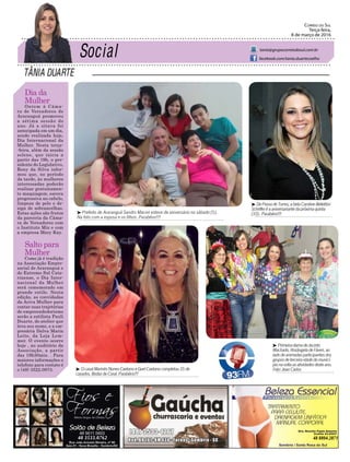 Tânia DuarTe
Correio do Sul
Terça-feira,
8 de março de 2016
tania@grupocorreiodosul.com.br
facebook.com/tania.duartecoelho
Dia da
Mulher
Ontem à Câma-
ra de Vereadores de
Araranguá promoveu
a sétima sessão do
ano. Já a oitava foi
antecipada em um dia,
sendo realizada hoje,
Dia Internacional da
Mulher. Nesta terça-
-feira, além da sessão
solene, que inicia a
partir das 19h, o pre-
sidente do Legislativo,
Rony da Silva infor-
mou que, no período
da tarde, às mulheres
interessadas poderão
realizar gratuitamen-
te maquiagem, escova
progressiva no cabelo,
limpeza de pele e de-
sign de sobrancelhas.
Estas ações são frutos
da parceria da Câma-
ra de Vereadores com
o Instituto Mix e com
a empresa Mary Kay.
Salto para
Mulher
Como já é tradição
na Associação Empre-
sarial de Araranguá e
do Extremo Sul Cata-
rinense, o Dia Inter-
nacional da Mulher
será comemorado em
grande estilo. Nesta
edição, as convidadas
da Aciva Mulher para
contar suas trajetórias
de empreendedorismo
serão a estilista Pauli
Duarte, do atelier que
leva seu nome, e a em-
presária Dalva Maria
Leite, da Loja Lem-
mer. O evento ocorre
hoje , no auditório da
Associação, a partir
das 19h30min. . Para
maiores informações o
telefone para contato é
o (48) 3522.0973.
48 3533.0762 48 8804.2871
³ DePassodeTorres,abelaCarolineBellettini
Schefferéaaniversariantedapróximaquinta
(10).Parabéns!!!
³ OcasalMarinêsNunesCaetanoeGuelCaetanocompletou35de
casados,BodasdeCoral.Parabéns!!!
³ Primeira-damadeJacinto
Machado,RosângeladeFáveri,ao
ladodeanimadasparticipantesdos
gruposdeterceiraidadedomunicí-
pionavoltaasatividadesdesteano.
Foto:JeanCarlos
³ Prefeito de Araranguá Sandro Maciel esteve de aniversário no sábado (5).
Na foto com a esposa e os filhos. Parabéns!!!
 