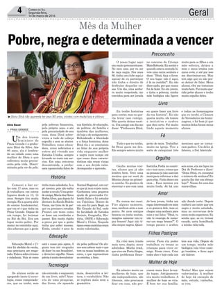 sua história, de educação,
de política, de família e
também das mulheres,
de hoje e de antigamente.
Defendendo a liberdade
e a força feminina, dona
Diná riu e se emocionou
ao falar de sua própria
vida enquanto mulher
e negra num tempo em
que essas duas caracte-
rísticas não eram vistas
com o seu devido valor.
Acompanhe e aprenda.
Normal Regional, um cur-
so que já nem existe mais.
Ganhamos uma pequena
ajuda do governador Co-
lombo Sales e fui estudar
em Criciúma. Dentro de
um ano fui para Bagé, no
Rio Grande do Sul, onde
fiz faculdade de Estudos
Sociais, Geografia, His-
tória, OSPB e Educação
Moral e Cívica. Naquela
épocaessasmatériaseram
muito valorizadas.
da pelos políticos! Os alu-
nos sem sabem mais o que
tem na nossa bandeira, as
cores, o que representam
as estrelas, o hino.
mais, desenvolve a lei-
tura, o vocabulário. Não
se explora mais nem a
gramática.
muito para os filhos e era
mãe solteira, deixou a
mim e meus irmãos com
meus avós, e até por isso
me discriminavam. Mas
tem algo que eu não pos-
so deixar de falar. Meus
alunos, eles me tratavam
muitobem.Fuimuitoque-
rida pelos alunos e tenho
muito orgulho deles.
e todas as homenagens
que eu recebi, a Câmara
de Vereadores me home-
nageou, e foi bom já que
muitos deles foram meus
alunos.
meninos que se torna-
ram padres. Um deles já
faleceu, o frei Adercide.
seis anos, ela me ligou no
Dia do Professor e disse:
“Dona Diná, eu consegui
o número da senhora! Eu
queria lhe dar um abraço
hoje!”. Nossa, foi uma das
maravilhas.
não dando certo. Depois
conheci um outro que era
negro e muito estudado,
mas as conversas dele
erammuitosuperiores.Eu
sentia que, se eu tivesse
casado, seria humilhada
a minha vida toda.
tem sua vida. Depois de
um tempo, minha mãe
biológica veio viver comi-
go também, e ficou aqui
até falecer.
Tenha! Mas que sejam
valorizadas. A mulher
de hoje dá exemplo de
mãe, estuda, trabalha,
se vira.
Geral4 Correio do Sul
Segunda-feira,
14 de março de 2016
Aline Bauer
³Dona Diná não aparenta ter seus 80 anos, vividos com muita luta e vitórias
pela pobreza financeira,
pelo próprio sexo, e até
pela precariedade de sua
casa, dona Diná sobre-
viveu a tudo de cabeça
erguida e sem se abater.
Trabalhou como educa-
dora, criou sobrinhos e
esteve até vivendo nos
Estados Unidos, sempre
levando no rosto um sor-
riso. Em uma conversa
descontraída, a profes-
sora aposentada falou de
tinha mais sabedoria. Ia a
pé mesmo, pois não sabia
andaracavalo.Umagran-
deamiga,MariadasDores
BorbaAlves,quedepoisfoi
diretora da Escola Bulcão
Viana, me tirou de lá por-
que eu precisava estudar.
Prestei um teste como
se fosse um vestibular e
passei. Era muito rígida
a prova por que a gente
tinha que saber mesmo.
Então, estudei 4 anos de
está o nosso país agora. A
gente tem até vergonha
de dizer 'eu sou brasileiro',
e devia ter orgulho. Nossa
pátriaémuitodesvaloriza-
não entendo, e esquecem
de um livro, sabe? Atra-
vés de uma pesquisa,
dos livros, ele aprende
no concurso da Criança
MaisRobusta.Euaceiteie
quando estava sentada lá,
veio uma outra senhora e
disse: “Diná, faça o favor.
O seu lugar não é aqui,
é lá na cozinha!”. Eu não
disse nada, por que nunca
fui de falar. Eu era jovem,
e tinha a pobreza, minha
mãe biológica não ligava
eu quero fazer um livro
da tua história”. Eu não
queria muito, ele tomou
a iniciativa e acabou
que deu certo. Foi muito
lindo aquele momento
perto de mim. Trabalhei
muito na igreja. Tive a
sorte de catequizar três
festinha.Pedia no comér-
cio e nas casas, coisas que
as pessoas já não usavam
mais para reformar e dar
para elas. Fazia doces em
casa... Essa menina era
muito linda. Já há uns
do bem jovem, tinha um
rapazinteressadoemmim
e eu gostava dele, mas aí,
chegou uma senhora para
mim e me falou: “Diná, tu
não te enxerga de namo-
rar um moço branco?”. O
tempo passou e acabou
ceiros. Para ela poder
trabalhar, eu trouxe as
crianças para viver co-
migo. Eram cinco. Criei
todos eles e hoje cada um
cisam mais ficar levan-
do tapas. Antigamente
era muito trabalhoso. A
mulher de hoje se vira.
É bom ter sua família.
> Praia Grande
Um dos ícones
femininos de
Praia Grande é a profes-
sora Diná da Silva. Aos
80 anos, ela é lembra-
da na cidade como uma
mulher de fibra e que
enfrentou muito precon-
ceito pela vida. Discri-
minada pela cor da pele,
Comecei a dar au-
las com 17 anos, mas eu
já trabalhava em outros
lugares desde os 13, 14
anos. Sempre tive muita
energia.Fizaquartasérie
do ensino fundamental,
que era só o que tinha na
Praia Grande. Depois de
um tempo, fui lecionar
no Rio do Boi. Era um
lugar muito pobre. Por
morar no centrinho aqui,
eles achavam que a gente
Educação Moral e Cí-
vica foi abolida da escola,
mas precisava ser resga-
tada.Falavasobrecivismo
e cidadania. Veja só como
Os alunos estão se
apegando tanto à tecno-
logia, esses computado-
res, que eu tenho, mas
O nosso lugar aqui
era muito preconceituoso.
No meu caso, por eu ser
de raça negra. Nos anos
60, tinha um clube aqui,e
apesar de eu participar
não tinha o direito de
desfrutar daquelas coi-
sas. Um dia, uma senho-
ra muito respeitada, me
convidou para ser jurada
Eu tenho histórias
para contar, mas eu que-
ria levar isso comigo.
Não queria deixar escri-
to. Um amigo um dia me
disse: “Professora Diná,
Tudo o que eu tenho,
foi Deus quem me deu.
Ele sempre esteve muito
Ganho muitas visi-
tas, alunos que já não
lembro bem. Teve uma
menina que eu vesti de
Menino Jesus no primei-
ro aninho. Eu gostava de
encerrar o ano com uma
Eu nunca me casei.
Tive alguns namoros,
mas, nenhum sério a esse
ponto. Se nem amigas
brancas eu tinha muitas,
imagina namorar um ra-
paz branco! Aqui não ti-
nha moços negros. Quan-
Eu criei meu irmão
mais novo, depois, meus
sobrinhos. Minha irmã,
que vive em PortoAlegre,
tinha problemas finan-
Eu admiro muito as
mulheres de hoje, que
são independentes, são
liberais, não precisam
ficar em casa, não pre-
Pobre, negra e determinada a vencer
Mês da Mulher
História
Educação
Tecnologia
Preconceito
Livro
Fé
Orgulho
Amor
Filhos Postiços
Mulher de Hoje
 