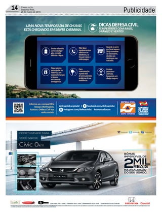 Publicidade14 Correio do Sul
Segunda-feira,
28 de março de 2016
defesacivil.sc.gov.br | facebook.com/defesacivilsc
instagram.com/defesacivilsc #somostodosum
Informe-se e compartilhe
nossas informações.
Acesse a Defesa Civil nas
redes sociais.
UMANOVATEMPORADADECHUVAS
ESTÁCHEGANDOEMSANTACATARINA.
DICASDEFESACIVIL
TEMPESTADES COM RAIOS,
GRANIZO E VENTOS
Ensineafamília
comodesligar
gás,energia
elétricaeágua.
Fiqueatento
paraajudaros
vizinhos,em
especialcrianças
eidosos,
emcasode
emergência.
Nãoligue
equipamentos
elétricosou
telefones,se
houverraiose
relâmpagos.
Guardeocarro
emlocalseguro.
Dirijasomente
senecessário,
devidoaos
destroçosnas
estradas.
Proteja
pessoase
animais,
buscandoum
abrigoseguro.
Faça
manutenção
epodadas
árvoresgrandes
próximasàsua
residência.
 