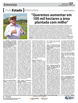 Entrevista 17Correio do Sul
Segunda-feira,
28 de março de 2016
[PeloEstado] - A Secreta-
ria está empenhada em re-
solver a questão do milho,
buscando estabelecer polí-
ticas de Estado para isso. O
que está sendo feito?
Moacir Sopelsa - Estamos
trabalhando em três frentes.
A primeira avança um pouco
mais no dia 4 de abril, quando
teremos um encontro com os
técnicos da ALL (América La-
tina Logística) para viabilizar o
transporte ferroviário de milho
do Centro-Oeste para Santa Ca-
tarina. É a segunda reunião que
fazemos com a companhia fer-
roviária. A primeira foi com os
diretores e o governador Rai-
mundo Colombo. Já estão le-
vando milho de trem do Paraná
para o Rio Grande do Sul. Pe-
gando no Mato Grosso fica um
pouquinho mais difícil. Mas as
possibilidades de realizar isso
são concretas. O milho virá do
Centro do país e será descarre-
gado em Lages. Dali as indús-
trias pegam em caminhões para
suas fábricas de ração. É muito
possível que esse sistema já es-
teja funcionando para a safri-
nha de milho do Mato Grosso.
Calculamos que essa solução
pode reduzir de 10% a 20% o
valor do frete, que às vezes pesa
50% sobre o custo do milho.
Hoje está na faixa dos 35%.
[PE] - E as outras frentes?
Sopelsa - O governo do Es-
tado dá um subsídio de 8,4%
para o ICMS do milho com-
prado fora de Santa Catarina.
Esse percentual é ressarcido ao
produtor na forma de crédito.
Agora, a proposta mais impor-
tante e recente que está surgin-
do é a parceria com a Fecoagro
(Federação das Cooperativas
Agropecuárias do Estado de
Santa Catarina), que hoje reú-
ne 55 mil famílias de produto-
PeloEstado Entrevista MOACIR SOPELSA
Pela quinta vez eleito deputado estadual, se licenciou da Assembleia Legislativa para
assumir, em fevereiro de 2015, a Secretaria de Estado da Agricultura e da Pesca. No
Legislativo estadual, por quatro vezes foi presidente da Comissão de Agricultura,
além de presidente da CPI do Leite e da CPE do Porco, e proponente e presidente das
frentes parlamentares da Suinocultura e do Cooperativismo (Frencoop-SC). Sopelsa
ainda implantou o Levantamento Agropecuário Catarinense (LAC) e contribuiu para
a certificação internacional do Estado como área livre de febre aftosa sem vacinação
pela Organização Mundial de Saúde Animal (OIE). Também foi prefeito de Concórdia,
secretário municipal da Agricultura e presidente da Associação Catarinense de
Criadores de Suínos (ACCS). Nesta entrevista exclusiva à reportagem da Coluna Pelo
Estado, o secretário falou do esforço do Estado para resolver a questão do milho que e
explicou as três frentes que a Secretaria vem trabalhando para minimizar o problema.
res ligados a dez cooperativas
agropecuárias singulares, e a
Aurora (Cooperativa Central
Aurora Alimentos), nesse pri-
meiro momento, para incenti-
var o plantio do milho. O obje-
tivo é aumentarmos em 100 mil
hectares a área plantada com o
grão milho no estado. Além dis-
so, a Fecoagro vai distribuir um
kit para as cooperativas, e dali
para os associados, com vistas
ao aumento da produtividade.
Queremos alcançar 160 sacas
colhidas por hectare, o que vai
nos levar a um resultado apro-
ximado de 960 mil toneladas a
mais na produção catarinense
de milho. Na safra 2014/2015,
a área plantada foi de 415 mil
hectares, com uma produção
de 3,2 milhões de toneladas.
O kit pode chegar a ter dez sa-
cos de adubo e mais dez sacos
de ureia, semente de ponta, no
valor de R$ 600,00 a saca, e
por isso contribuirá para o au-
mento da produtividade. Esse
pacote será financiado pelas
cooperativas para que o produ-
tor pague com a safra do milho.
A Aurora vai ser o guarda-chu-
va no programa. Vai garantir o
preço mínimo e a compra desse
milho. O Estado está ajudando
a montar e a divulgar o progra-
ma. E através da Epagri dará
apoio na área técnica.
[PE] - Qual é a dimensão
desse problema?
Sopelsa - Devemos produzir
em Santa Catarina, na safra
que está em andamento, 2,9
milhões de toneladas de milho.
Mas o nosso consumo é próxi-
mo de 5 milhões de toneladas.
Ou seja, dependemos muito
do milho comprado fora do es-
tado. Por isso a parceria para
a solução tem que ser muito
forte. O governo do Estado
se propõe a instalar o local de
desembarque do milho em La-
ges, mas as indústrias têm que
negociar esse transporte com
a ALL. Se esta situação se pro-
longar, corremos o risco de in-
viabilizar algumas atividades.
Hoje, com os preços do milho
e do farelo de soja como estão,
o produtor paga para produzir
suínos e aves. Estão gastando
reservas que foram acumula-
das ao longo do tempo. É possí-
vel, sim, que tenhamos redução
de produção. Mas acredito que
essa dificuldade começará a se
resolver a partir de maio, por-
que o preço do milho está fora
da realidade.
[PE] - Como assim?
Sopelsa - O preço tem que se
normalizar. O milho não pode
custar R$ 22,00 como esteve
por muito tempo e o produ-
tor pagou para produzir, e não
pode estar a R$ 45,00, 47,00
como está agora. Duas coisas le-
varam a essa situação. Primeiro
que a área plantada com milho
diminuiu. A soja ficou mais van-
tajosa, justamente porque o mi-
lho ficou por muito tempo com
preço que não compensava. Ao
final de dois ou três anos o pro-
dutor migrou do milho para a
soja. Por isso a importância de
incentivo ao plantio do milho.
Hoje, se fecham negócios para
entrega futura de soja e por um
preço definido. O milho não ti-
nha isso. Agora, com o progra-
ma de incentivo, esse tipo de ne-
gócio será possível e com preço
garantido em R$ 32,00 a saca.
Se as previsões se confirmarem,
a safrinha, que começa a ser
colhida em maio e junho, tan-
to do Paraná e no Mato Grosso
quanto no Paraguai, trará tran-
quilidade de abastecimento. Por
outro lado, tem previsão de seca
nos Estados Unidos, maior pro-
dutor mundial do grão. Depois
vem a China, que não vende
para ninguém porque consome
o que produz.
[PE] - O senhor falou em
suínos e aves, mas o gado
de leite também consome
muito milho.
Sopelsa - O rebanho leiteiro
catarinense consome milho na
forma de silagem. Através da
Epagri, queremos orientar me-
lhor o produtor de leite, porque
a silagem acaba não sendo efi-
ciente na relação custo-benefí-
cio. E o milho em forma de ra-
ção é mais eficiente. Trinta por
cento do milho consumido em
Santa Catarina é em silagem
para o leite, uma atividade que
está crescendo muito no esta-
do, que deve ser incentivada,
mas com melhor orientação.
[PE] - Alguma agroindús-
tria já ameaçou sair do
estado pela dificuldade de
receber os grãos?
Sopelsa - Não, não. Santa Ca-
tarina tem muitos fatores po-
sitivos. E o que há de negativo
estamos tentando resolver. O
programa de incentivo à lavoura
de milho, por exemplo, por en-
quanto estamos com a Aurora,
mas nada impede a adesão da
BRF, da JBS, do Pamplona. Por
enquanto estamos trabalhando
comosistemacooperativistapor
terem os integrados que produ-
zem. Cooperativas não associa-
das à Fecoagro também poderão
entrar. Isso poderá até elevar os
100 mil hectares da meta inicial.
Voltando à sua pergunta, temos
algumas condições mais favorá-
veis que nos demais estados. A
principal é a questão sanitária
de Santa Catarina. Hoje esta-
mos abertos para vender para o
mundo todo. Outra é que o Sul, e
Santa Catarina especificamente,
tem um agricultor que se dedi-
ca. O nosso produtor é diferente
do produtor do Centro-Oeste, é
mais dedicado à atividade. São
características que temos que
trabalhar para manter, investin-
do cada vez mais em sanidade e,
por exemplo, analisando a pos-
sibilidade de conceder o crédi-
to em ICMS para quem produz
aqui dentro do estado e não só
para quem compra lá fora.
[PE] - A Secretaria também
cuida do setor da pesca.
O que tem de novo nessa
área?
Sopelsa - Também tem um
programa de incentivo na área
de pesca. Estamos financiando
um kit de R$ 3 mil para pro-
dutor de peixes de alagados,
tanques e açudes. Podemos
ampliar muito a produção des-
se tipo de pescado. E estamos
trabalhando para a liberação
de tanques redes em barragens,
como a de Itá, por exemplo.
Além de armazenar água, há
essa possibilidade de geração
de renda. E temos financia-
mentos de até R$ 30 mil para
cada produtor pelo Fundo de
Desenvolvimento Rural (FDR),
ainda com isenção de juros.
[PE] - A fruticultura tam-
bém recebe bastante aten-
ção da Secretaria, não é?
Sopelsa - É verdade. No ano
passado, gastamos perto de R$
4 milhões pagando seguro para
os produtores de maçã. A nos-
sa ideia é investir esse dinheiro
em cobertura dos pomares. O
produtor acessa o recurso no
banco, tem oito anos de prazo
para pagar no Pronaf (Progra-
ma Nacional de Fortalecimento
da Agricultura Familiar) e nós
pagamos pelo menos uma parte
dos juros. Queremos mudar o
programa, mas isso tem que ser
discutido com os produtores.
“Queremos aumentar em
100 mil hectares a área
plantada com milho”
Por: Andréa Leonora | Entrevista exclusiva distribuída aos diários que formam a rede CNR-SC e ADI-SC | Foto: Divulgação SEAP �lorian��olis ���lorian��olis �� 28Mar16
CENTRAL DE DIÁRIOS
DIÁRIOS
INTEGRADOS
PRESENÇA EM
62% DE SC
PeloEstado
peloestado@centraldediarios.com.br
www.centraldediarios.com.br
 