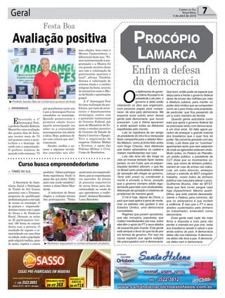 mas edições, bem como a
Mostra Gastronômica, o
diferencial deste ano. “Fo-
mosincrementandoàpro-
gramação e a Mostra foi
um grande atrativo deste
ano com a valorização da
gastronomia açoriana e
local”, afirma. Também
destaca a valorização de
artistas locais e o caráter
religioso da festa, através
de iniciativas como a Mis-
sadaSaúdeeaprentações
gospel.
A 4ª Araranguá Fest
foi uma realização da pre-
feitura, por meio de secre-
tarias e departamentos
municipais, contou com
o patrocínio institucional
do Governo Federal, por
meio do Ministério do Tu-
rismo, e recebeu incentivo
do Governo do Estado de
Santa Catarina e Epagri.
Teve a organização da
empresa Gálatas Mídias
e Eventos, e apoio das
Polícias Militar e Civil,
Corpo de Bombeiros.
Geral 7Correio do Sul
Terça-feira,
5 de abril de 2016
Avaliação positiva
Festa Boa
> ARARANGUÁ
Encerrada a 4ª
Araranguá Fest,
o prefeito Sandro Roberto
Maciel fez uma avaliação
dos quatro dias de festa,
que reuniu mais de 70
mil pessoas entre a quin-
ta-feira e o domingo de
cordo com a organização.
O prefeito lembrou de
quando tudo começou. “O
que percebemos neste ano
é que aAraranguá Fest se
consolidou no município.
Quando promovemos a
primeira edição houve
aquela preocupação em
saber se a comunidade
araranguaense iria aderir
a ideia. Hoje, podemos di-
zer com certeza que sim”,
comemora.
Sandro credita o su-
cesso a algumas novida-
des inseridas nas últi-
³Prefeito Sandro Maciel comemora sucesso da festa
³Mulheres expuseram e comercializaram produtos
Enfim a defesa
da democracia
ProcóPio
Lamarca
O
s defensores do gover-
no Dilma Roussef e do
presidente Lula (sim, o
governo é dele) estão
chamando os atos que organizam,
com pessoas pagas para compa-
recer, de atos pela democracia. Me
espanta esse súbito amor dessa
gente pela democracia, que nunca
prezaram. Lula e Dilma apoiaram
e ainda apoiam todas as ditaduras
espalhadas pelo mundo.
Lula se orgulhava de ser amigo
do presidente do Irã e foi a Venezuela
fazer campanha para o ditador Nico-
lás Maduro, como já tinha feito antes
com Hugo Chaves, dois ditadores
que botam adversários na cadeia e
matam manifestantes nas ruas.
Lula não teria ido tão longe na
vida se tivesse tentado fazer nestes
países, ou em Cuba, que os esquer-
dopatas também adoram, o que fez
no Brasil como sindicalista e militante
de oposição até chegar ao governo.
Teria sido preso ou condenado à
morte e enviado a forca, posição
que o governo iraniano adota regu-
larmente para lidar com sindicalistas,
lideranças da oposição e criadores de
problemas de maneira geral.
O Irã é hoje, depois da China, o
país que mais aplica a pena de morte,
mas os petistas não gostam é dos
Estados Unidos, uma democracia
consolidada.
Regimes que punem opositores,
que são corruptos, populistas, que
matam manifestantes nas ruas, todos
eles têm o apoio do PT e seus aliados
de esquerda pelo mundo. Esta gente
está sempre a favor do que há de pior
em termos de governo. Por isso me
causa espanto que agora estejam
tão preocupados com a democracia.
Que bom, então pode-se esperar que
daqui para a frente o governo federal
deixe de enviar dez milhões por mês
a ditadura cubana, para manter no
poder dois irmãos que se comportam
como se o país fosse uma proprieda-
de particular, que fica passando de
um a outro membro da família.
Quando gente autoritária como
esta que apoia o governo federal diz
se preocupar tanto com democracia,
é um bom sinal. Só falta agora pa-
rarem de ameaçar a grande maioria
dos brasileiros que o quer fora do
poder. Na conversa gravada com seu
irmão, Lula disse que os “coxinhas”
apanhariam tanto que nem saberiam
de onde as agressões estavam vindo.
Muito antes, no Palácio do Planalto,
um prédio público, o presidente da
CUT disse que os movimentos so-
ciais, que vivem de dinheiro público,
sairiam às ruas de armas nas mãos.
Lula, em outro discurso, ameaçou
colocar o exército do MST (ninguém
trabalha, vivem todos de dinheiro
público) nas ruas para atacar o povo.
Guilherme Boulos, líder do MTST,
disse que fará correr sangue caso
haja impeachment. Mesmo assim,
Dilma, que está usando descarada-
mente o Palácio para comícios, diz
que os adversários é que incitam
a violência. É isso que o PT e seus
aliados sustentados pelo dinheiro
do trabalhador, entendem como
democracia.
Essa gente está cada dia mais
feroz e disposta a tudo para não
perder a mamata em que vive, resta
aos brasileiros resistir e salvar o que
ainda sobrou do país. A democracia
deles não nos interessa. A democra-
cia deles não leva a paz. A democra-
cia deles nem é democracia.
> TIMBÉ DO SUL
A Secretaria de Assis-
tência Social e Habitação
de Timbé do Sul firmou
parcerias com o Pronatec,
programa de qualificação
profissional,paraaexecução
de cursos no município. O
de pintura e empreende-
dorismocontoucomoapoio
do Senar e do Sindicato
Rural. Durante as aulas
as 20 participantes tive-
ram 160 horas de contato
direto com a pintura. O
resultado foi exposto e co-
mercializado em uma feira
nacidade,ondeapopulação
podeadquirirtoalhas,pano
de prato, tapetes e outros
Curso busca empreendedorismo
produtos.“Adoreiparticipar
desta experiência. Vendi 14
peças das que pintei. Voltei
para casa muito satisfeita”,
contou a aluna Dione Mon-
dardo.
A instrutora do Senar
elogiou a evolução técnica
das participantes. “Todas
mostraramserempreende-
doras,poisseempenharam
em aprender. As alunas
já possuem expectativa
de novas feiras para dar
continuidade na venda do
que aprenderam a confec-
cionar”,destacouBernadete
Luiza Bortolotto.
 