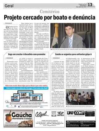 Geral 13CORREIO DO SUL
Sexta-feira,
8 de abril de 2016
Reunião discutiu procedimentos sobre gripe A
Rony não tem pressa de por em votação projeto que regulariza os cemitérios
rio para que pessoas, com
trânsito junto a prefeitura,
articulassemaagilizaçãoda
votação.Ofatoteriaocorrido
em 2015 e o empresário es-
taria pressionando devido à
demora.
Situação semelhante,
conforme Rony, acontece
com o projeto que trata so-
bre a regulamentação dos
condomínios horizontais de
lotes no município.
Apropostaingressouna
Câmara no dia 22 de março
e terá que passar por todos
osprocedimentosdeanálise
antes da votação.
Rony lembrou que a
regulamentação dos ce-
mitérios está incluída
nas discussões do Plano
Diretor. “Estão aconte-
cendo reuniões com esta
finalidade, então seria
um desrespeito e também
prematurodeliberarsobre
esta questão na Câmara
de Vereadores”, justiﬁcou.
Outro fator apontado
pelopresidentedaCâmara
que inviabiliza a votação é
umadenúnciaencaminha-
da ao Ministério Público
de pagamento de propina
por parte de um empresá-
> ARARANGUÁ
Opresidente da Câ-
mara de Verea-
dores Rony da Silva disse
que não há data deﬁnida
para a votação do projeto
que dispõe sobre a regu-
lamentação de cemitérios
públicos, privados e capela
mortuária no município.
A proposta sobre o
tema foi apresentada na
sessão de segunda-feira e
seguirá o trâmite rotineiro
que inclui a avaliação das
comissões e dos próprios
vereadores.
Projeto cercado por boato e denúncia
Cemitérios
Vaga em creche é discutida com promotor Saúde se organiza para enfrentar gripe A
> ARARANGUÁ
Empossada nesta
semana, a nova secre-
tária de Educação de
Araranguá, Valdina
Darós de Luca, tem a
redução do número de
crianças fora das cre-
ches, um dos maiores
desafios. “Temos duas
novas creches que serão
construídas, no bairro
Jardim das Avenidas, e
no Centro, para aten-
der a Barranca. Isto
> ARARANGUÁ
A gerente de Saú-
de da Agência de De-
senvolvimento Re-
gional de Araranguá,
Patrícia Gomes Jones
Paladini, reuniu na
manhã desta quinta-
-feira,representantesda
Secretaria Municipal de
Saúde de Araranguá e
vigilância epidemiológi-
ca municipal, e também
do núcleo de epidemio-
logia do Hospital Regio-
nal de Araranguá, para
discussão do fluxo de
atendimentodospacien-
tes após as notiﬁcações
com suspeita de gripe A
H1N1.
Na pauta, estava o
papel da vigilância epi-
demiológica municipal
em relação às pessoas
quetiveramcontatocom
pacientes notiﬁcados e
internados e em quais
casos é necessário o uso
da medicação Tamiﬂu.
“O medicamento não
pode ser usado de for-
vai ajudar a reduzir a
ﬁla de espera”, aﬁrma a
secretária ao relatar que
no pré-escolar há vagas
sobrando. “Estamos com
dificuldade em atender
crianças entre zero e 3
anos” Valdina.
Namanhãdestaquin-
ta-feira, a secretária e a
diretoradoEnsinoInfantil
PatríciaFarias,estiveram
reunidas com o promotor
de justiça Gabriel Ricardo
Zanon Meyer falando,
para discutir o tema. “Foi
ma indiscriminada, e sim
quando for prescrito pelo
médico nos casos de sín-
drome gripal ou em que
existiu o contato direto
com o paciente notiﬁcado
com suspeita de H1N1 e
que apresenta sintoma de
gripe”,destacouagerente.
Patrícia citou ainda
que aqueles que fazem
parte do grupo de risco
-pessoas com doenças crô-
nicas e acima de 60 anos,
gestantes e crianças de
seis meses a cinco anos,
e que tiveram contato
direto com um paciente
notiﬁcado, devem ser me-
dicados, independente
apresentada pelo Conse-
lho Tutelar uma lista de
espera ao promotor de
500 crianças. Mas a lista
está desatualizada e em
alguns casos a mesma
criança aparece na lista
de mais de uma creche”,
declara Patrícia.
Até o segundo semes-
tre deste ano, a projeção
da secretaria é ofertar
mais60vagasemcreches
municipais e outras 174
vagas para o início do ano
letivo de 2017.
se apresentarem ou não
sintoma, lembrando que
todos devem passar por
avaliação médica.
Além disso, a Gerên-
cia de Saúde repassou a
exigênciadaSecretariade
Estado da Saúde de que o
núcleo de epidemiologia
do Hospital Regional de-
verá funcionar também
aos ﬁnais de semana, o
que hoje ocorre de segun-
da a sexta-feira. Uma das
responsabilidades do Nú-
cleo é repassar informa-
ções sobre os casos para
a Regional de Saúde, que
posteriormentecomunica
os municípios.
 
