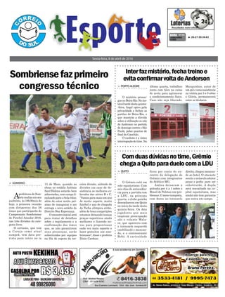 > SOMBRIO
Aprefeitura de Som-
brio realiza em seu
auditório, às 19h30min de
hoje, a primeira reunião
com dirigentes dos 36
times que participarão do
Campeonato Sombriense
de Futebol Amador 2016,
nas três divisões da cate-
goria livre.
O certame, que tem
a Coruja como atual
campeã, tem data pre-
vista para início no ia
Sombriensefazprimeiro
congresso técnico
Sexta-feira, 8 de abril de 2016
 26-27-30-34-63CONCURSO
4.053
QUINA 07/04
15 de Maio, quando as
obras no estádio Antônio
Sant’Helena estarão bem
adiantadas, com campo ﬁ-
nalizado para a bola rolar,
além de estar muito pró-
ximo de inaugurar e ser
entrega o novo estádio do
Distrito Boa Esperança.
O encontro inicial será
para tratar de detalhes
sobre o regulamento e a
confirmação dos times
que, se não garantirem
suas presenças, serão
substituídos por equipes
na ﬁla de espera da ter-
ceira divisão, subindo de
divisões em caso de de-
sistência os melhores co-
locados das séries B e C.
“Vamos para mais um ano
de muito esporte, muito
futebol e ano de chegada
da Tocha olímpica então,
além de boas competições
estamos deixando nossas
praças esportivas ainda
melhores e fazendo no-
vas para proporcionar
cada vez mais esporte e
lazer gratuitos aos som-
brienses”, disse o prefeito
Zênio Cardoso.
Comduasdúvidasnotime,Grêmio
chegaaQuitoparaduelocomaLDU
Interfazmistério,fechatreinoe
evitaconﬁrmarvoltadeAnderson
> QUITO
O Grêmio está em
solo equatoriano. Com
seis dias de antecedên-
cia para a partida com
a LDU, na próxima
quarta, o clube gaúcho
desembarcou em Quito
no início da tarde desta
quinta-feira. Os dois
jogadores que mais
inspiram preocupação
são o volante Wala-
ce, que apareceu com
o tornozelo esquerdo
imobilizado e mancan-
do, e o centroavante
Bobô. A curiosidade
> PORTOALEGRE
O mistério prosse-
guenoBeira-Rio.Nains-
táveltardedestaquinta-
-feira, Argel optou pela
privacidade e fechou os
portões do Beira-Rio, o
que mantém a dúvida
sobre a utilização ou não
de Anderson na partida
de domingo contra o São
Paulo, pelas quartas de
ﬁnal do Gauchão.
O canhoto é a única
interrogaçãodotime.Na
direito, chegou mancan-
do ao hotel. O atacante
sentiu o músculo adutor
pesar e pediu para ser
substituído. A dupla
será reavaliada na ca-
pital equatoriana, mas
ainda não tem garantia
que entra em campo.
Marquinhos, autor de
um gol e uma assistência
na vitória por 3 a 0 sobre
o Glória, permanecerá
entre os titulares.
ficou por conta do en-
contro da delegação do
Grêmio com integrantes
do Atlético-MG.
Ambos deixaram a
goleada por 4 a 1 sobre o
Brasil de Pelotas com pro-
blemas. O meio-campista,
com dores no tornozelo
última quarta, trabalhou
junto com Alex na caixa
de areia para aprimorar
o condicionamento físico.
Caso não seja liberado,
 
