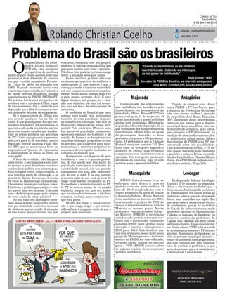 ProblemadoBrasilsãoosbrasileiros
Contabilidade dos articuladores
que trabalham nos bastidores pelo
impeachment, ou permanência da
presidenta Dilma Rousseff (PT) no
poder, está para lá de majorada. O
grupo que defende a queda de Dilma
diz que terá, no mínimo, 360 votos de
deputados a favor da deposição. Já os
que trabalham por sua permanência
contabilizam 190 em favor da causa
da presidenta. Somadas as duas
previsões, chegamos a 550 parlamen-
tares. O problema é que a Câmara
Federal conta com somente 513. Das
duas uma: ou tem gente pegando o
dinheiro de Dilma, mas firmando
compromisso nos bastidores com a
oposição. Ou tem gente aceitando
promessa da oposição, mas já está
vendido para o pessoal da Dilma.
Majorada
Masoquista
Antagônico
Leodegar
ADVOCACIA EMPRESARIAL
FONE: (48) 3533-0145
“Quando eu me intinhoco, eu me intinhoco
bem intinhocado. Então não me intinhoque,
se não quiser ser intinhocado”.
CORREIO DO SUL
Sexta-feira,
8 de abril de 2016
rolando_coelho@hotmail.com
(48) 9945.6787
Nego Gomes (1963)
Vereador do PMDB de Sombrio, se referindo ao deputado
José Milton Scheffer (PP), seu desafeto político
Projeto de compor uma chapa
entre PMDB e PP em Turvo, para
a disputa da Prefeitura Municipal
este ano, deverá receber a oposição
do ex-prefeito José Brina Tamontin
(PP). Lembrado pelos progressistas
como um dos nomes para a disputa
municipal deste ano, Brina não tem
demonstrado simpatia pela ideia,
que colocaria o PP oﬁcialmente na
condição de ator coadjuvante no plei-
to majoritário. Ainda assim, líderes
das cúpulas do PMDB e do PP têm
conversado sobre esta possibilidade.
Caso a conversa não evolua, o PP de-
verá lançar na condição de candidato
a prefeito o próprio Brina, ou ainda
Sandro Cirimbelli ou ClaudioAlberto
Damo. Já o PMDB está fechado com o
atual vice-prefeito, Tiago Zilli.
Ex-deputado federal Leodegar
Tiscoski (PP) assume na segunda-
-feira a Secretaria de Habitação e
SaneamentoAmbiental da prefeitura
de Florianópolis. Há algum tempo as
tratativas sobre o assunto vêm sendo
feitas, mas mantidas em sigilo. Em
que pese toda a experiência técnica
do sombriense, que já foi secretário
de Estado da Infraestrutura e multi
secretário nacional do Ministério das
Cidades, o ingresso de Leodegar no
primeiro escalão da prefeitura da
Capital tem também um forte cunho
políticopartidário.ÉqueoprefeitoCé-
sar Souza Júnior (PSD) está se vendo
às avessas para manter o PP em seu
governo. A presença de Leodegar na
elite do governo municipal ajudaria a
conter os ânimos da base progressista,
que tem clamado por uma candida-
tura do partido a prefeitura, o que
seria desastroso para a candidatura
a reeleição de César Júnior.
O
impeachment da presi-
denta Dilma Rousseff
(PT) não traz qualquer
perspectiva de melhora
moral ao país. Neste quesito, todo este
processo é bem diferente da ocasião
em que o então presidente Fernan-
do Collor de Mello foi afastado, em
1992. Naquele momento havia uma
esperança, representada por baluartes
da moral política brasileira, ﬁliados
especialmente no PMDB, PSDB e PT.
Na prática, havia uma perspectiva de
melhora com a queda de Collor, o que
de fato aconteceu. Foi a partir de sua
deposição que o Brasil começou a cres-
cer, depois de décadas de estagnação.
Já o impeachment de Dilma não
nos acende qualquer luz no fim do
túnel. É que grande parte dos que em-
punham a bandeira da moralidade, e
querem a cabeça da presidenta, são tão
picaretas quanto aqueles que assalta-
ram os cofres públicos nos governos
do PT. Gente cujo passado e presente
político é para lá de duvidoso, como o
deputado federal paulista Paulo Ma-
luf (PP), que se posicionou a favor do
impeachment “porque ele representa
a possibilidade do Brasil se livrar da
corrupção”.
A bem da verdade, não há para
onde correr. E só chegamos a este pon-
to porque o povo brasileiro continua
confundindo política com picaretagem.
Este estigma virou senso comum, o
que leva boa parte do eleitorado a se
prostituir diante das urnas. A venda
de votos no Brasil é algo escancarado.
O eleitor se vende por qualquer coisa.
Por óbvio, o político que compra o voto
irá querer tirar seu prejuízo. E de onde
vem o dinheiro para pagar pela compra
do voto, senão do erário público!
No ﬁm, toda esta ladroagem insta-
lada desde sempre no governo central
tem por ﬁnalidade sustentar a massa
de eleitores que se vende. A situação
só não é pior porque muitos dos que
PMDB Catarinense tem se
esforçado para deixar a base do
partido cada vez mais confusa. O
ano de 2016 resplandeceu com o
franco propósito da sigla de lançar
o deputado federal Mauro Mariani
como candidato ao governo em 2018,
combatendo o projeto do PSD de
lançar o deputado estadual Gelson
Merísio ao mesmo posto. Nesta
semana o vice-governador Eduar-
do Moreira (PMDB) e deputados
estaduais do partido estiveram reu-
nidos com o governador Raimundo
Colombo (PSD), para aﬁrmar que a
intenção é manter a aliança com o
PSD para 2018. Vale lembrar que
nos três primeiros meses deste ano o
grupo de Merísio passou o trator de
esteira no PMDB em todo o Estado,
levando vários líderes do partido
para o PSD. PMDB parece sofrer
de alguma espécie de masoquismo
político partidário.
compram, compram com seu próprio
dinheiro, e, dele não sentindo falta, não
precisam roubar para tirar o prejuízo.
Não fosse isto, pode ter certeza o amigo
leitor, a situação seria pior ainda.
Como analista político não vejo
nenhuma perspectiva de melhora a
médio prazo. O que observo é que a
corrupção tende a diminuir na medida
em que os países crescem economica-
mente. Sendo assim, quanto mais rico
o país, menos corrupto ele é. É uma
lógica simples, até porque, se o cida-
dão tem dinheiro, ele não irá vender
seu voto em troca de uma carteira de
motorista.
O problema do Brasil é que para
sermos uma nação rica, precisamos
também de uma população disposta
ao trabalho e a educação. Não vejo no
Brasil esta disposição de forma hori-
zontal. Pelo contrário. Observo uma
boa parte da população justamente
querendo escapar do trabalho e do
estudo, de forma a se locupletar com
migalhas dadas por programas sociais
do governo, que só servem para insti-
tucionalizar a miséria e perpetuar os
esquemas de corrupção montados há
centenas de anos no país.
Romper com isto depende do povo
brasileiro, e este é o grande proble-
ma. É que ainda que boa parte da
população rume para o caminho da
salubridade moral, há um grande
contingente que luta pela manuten-
ção do que aí está. E os que querem
a manutenção do que está aí, nem de
longe estão apenas irmanados ao PT.
Na verdade, a maioria não está no PT.
O PT só entrou nessa de corrupção
explícita porque viu que era assim
que as coisas funcionavam e não teve
coragem, ou força, para romper com o
que está posto.
Diante dos fatos, a única conclu-
são a que chego, é que o que enterra
o Brasil não é ninguém mais do que o
próprio povo brasileiro.
 