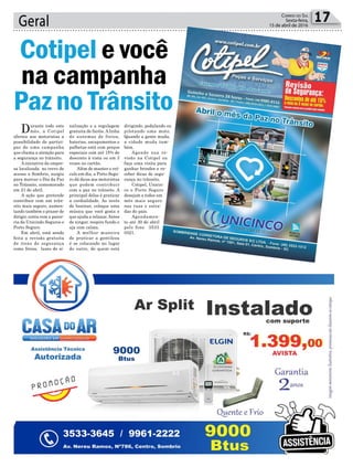 Geral 17Correio do Sul
Sexta-feira,
15 de abril de 2016
Durante todo este
mês, a Cotipel
oferece aos motoristas a
possibilidade de partici-
par de uma campanha
que chama a atenção para
a segurança no trânsito.
Ainiciativa da empre-
sa localizada no trevo de
acesso a Sombrio, surgiu
para marcar o Dia da Paz
no Trânsito, comemorado
em 21 de abril.
A ação que pretende
contribuir com um trân-
sito mais seguro, aumen-
tando também o prazer de
dirigir, conta com a parce-
ria da Unicindo Seguros e
Porto Seguro.
Em abril, está sendo
feita a revisão gratuita
de itens de segurança
como freios, luzes de si-
Cotipel e você
na campanha
Paz no Trânsito
nalização e a regulagem
gratuita de faróis. A linha
de sistemas de freios,
baterias, escapamentos e
palhetas está com preços
especiais com até 15% de
desconto à vista ou em 3
vezes no cartão.
Além de manter o veí-
culo em dia, a Porto Segu-
ro dá dicas aos motoristas
que podem contribuir
com a paz no trânsito. A
principal delas é praticar
a cordialidade. Ao invés
de buzinar, coloque uma
música que você gosta e
que ajuda a relaxar.Antes
de xingar, respire fundo e
aja com calma.
A melhor maneira
de praticar a gentileza
é se colocando no lugar
do outro, de quem está
dirigindo, pedalando ou
pilotando uma moto.
Quando a gente muda,
a cidade muda tam-
bém.
Agende sua re-
visão na Cotipel ou
faça uma visita para
ganhar brindes e re-
ceber dicas de segu-
rança no trânsito.
Cotipel, Unicin-
co e Porto Seguro
desejam a todos um
mês mais seguro
nas ruas e estra-
das do país.
Agendamen-
to até 30 de abril
pelo fone 3533
0321.
 