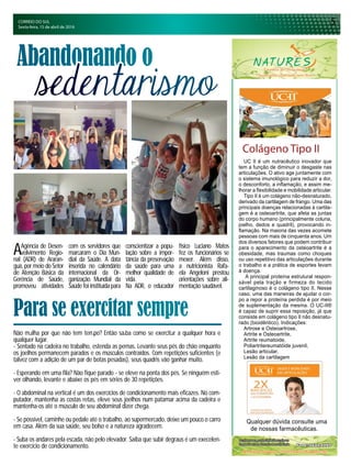 CORREIO DO SUL
Sexta-feira, 15 de abril de 2016
Colágeno Tipo II
5
AAgência de Desen-
volvimento Regio-
nal (ADR) de Araran-
guá, por meio do Setor
de Atenção Básica da
Gerência de Saúde,
promoveu atividades
Não malha por que não tem tempo? Então saiba como se exercitar a qualquer hora e
qualquer lugar.
- Sentado na cadeira no trabalho, estenda as pernas. Levante seus pés do chão enquanto
os joelhos permanecem parados e os músculos contraídos. Com repetições suficientes (e
talvez com a adição de um par de botas pesadas), seus quadris vão ganhar muito.
- Esperando em uma fila? Não fique parado – se eleve na ponta dos pés. Se ninguém esti-
ver olhando, levante e abaixe os pés em séries de 30 repetições.
- O abdominal na vertical é um dos exercícios de condicionamento mais eficazes. No com-
putador, mantenha as costas retas, eleve seus joelhos num patamar acima da cadeira e
mantenha-os até o músculo de seu abdominal dizer chega.
- Se possível, caminhe ou pedale até o trabalho, ao supermercado, deixe um pouco o carro
em casa. Além da sua saúde, seu bolso e a natureza agradecem.
- Suba os andares pela escada, não pelo elevador. Saiba que subir degraus é um execelen-
te exercício de condicionamento.
Abandonando o
Para se exercitar sempre
sedentarismo
UC II é um nutracêutico inovador que
tem a função de diminuir o desgaste nas
articulações. O ativo age juntamente com
o sistema imunológico para reduzir a dor,
o desconforto, a inflamação, e assim me-
lhorar a flexibilidade e mobilidade articular.
Tipo II é um colágeno não-desnaturado,
derivado da cartilagem de frango. Uma das
principais doenças relacionadas à cartila-
gem é a osteoartrite, que afeta as juntas
do corpo humano (principalmente coluna,
joelho, dedos e quadril), provocando in-
flamação. Na maioria das vezes acomete
pessoas com mais de cinquenta anos. Um
dos diversos fatores que podem contribuir
para o aparecimento da osteoartrite é a
obesidade, mas traumas como choques
ou uso repetitivo das articulações durante
o trabalho e a prática de esportes levam
à doença.
A principal proteína estrutural respon-
sável pela tração e firmeza do tecido
cartilaginoso é o colágeno tipo II. Nesse
caso, uma das maneiras de ajudar o cor-
po a repor a proteína perdida é por meio
de suplementação da mesma. O UC-II®
é capaz de suprir essa reposição, já que
consiste em colágeno tipo II não desnatu-
rado (bioidêntico). Indicações:
Artrose e Osteoartrose,
Artrite e Osteoartrite,
Artrite reumatoide,
Poliartritereumatóide juvenil,
Lesão articular,
Lesão da cartilagem
Qualquer dúvida consulte uma
de nossas farmacêuticas.
com os servidores que
marcaram o Dia Mun-
dial da Saúde. A data
inserida no calendário
internacional da Or-
ganização Mundial da
Saúde foi instituída para
conscientizar a popu-
lação sobre a impor-
tância da preservação
da saúde para uma
melhor qualidade de
vida.
Na ADR, o educador
físico Luciano Matos
fez os funcionários se
mexer. Além disso,
a nutricionista Rafa-
ela Angeloni prestou
orientações sobre ali-
mentação saudável.
 