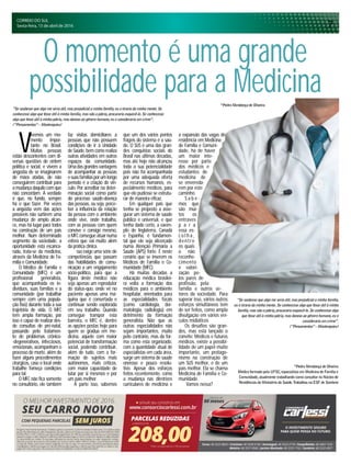 CORREIO DO SUL
Sexta-feira, 15 de abril de 2016 7
“Se soubesse que algo me seria útil,mas prejudicial a minha família,eu o tiraria da minha mente.Se
conhecesse algo que fosse útil à minha família,mas não a pátria,procuraria esquecê-lo.Se conhecesse
algo que fosse útil à minha pátria,mas danoso ao gênero humano,eu o consideraria um crime”.
(“Pensamentos”– Montesquieu)
“Se soubesse que algo me seria útil,mas prejudicial a minha família,
eu o tiraria da minha mente.Se conhecesse algo que fosse útil à minha
família,mas não a pátria,procuraria esquecê-lo.Se conhecesse algo
que fosse útil à minha pátria,mas danoso ao gênero humano,eu o
consideraria um crime”.
(“Pensamentos”– Montesquieu)
*Pedro Mendonça de Oliveira
Médico formado pela UFSC,especialista em Medicina de Família e
Comunidade,atualmente trabalhando como consultor no Núcleo de
Residências do Ministério da Saúde.Trabalhou na ESF de Sombrio
V
ivemos um mo-
mento impor-
tante no Brasil.
Muitas pessoas
estão descontentes com di-
versas questões de ordem
política e social, e vivem a
angústia de se imaginarem
de mãos atadas, de não
conseguirem contribuir para
a mudançadaquilocomque
não concordam. A verdade
é que, no fundo, sempre
há o que fazer. Por vezes
a angústia vem das ações
possíveis não surtirem uma
mudança de amplo alcan-
ce, mas há lugar para todos
na construção de um país
melhor. Num determinado
segmento da sociedade, a
oportunidade está escanca-
rada, trata-se da medicina,
através da Medicina de Fa-
mília e Comunidade.
O Médico de Família e
Comunidade (MFC) é um
profissional generalista,
que acompanhada os in-
divíduos, suas famílias e a
comunidade (por trabalhar
sempre com uma popula-
ção fixa) durante toda a sua
trajetória de vida. O MFC
tem ampla formação, por
isso é capaz de realizar des-
de consultas de pré-natal,
passando pelo tratamen-
to de problemas crônico-
-degenerativos, infecciosos,
emocionais, acompanham o
processo de morte, além de
fazer alguns procedimentos
cirúrgicos, caso o local onde
trabalhe forneça condições
para tal.
O MFC não fica somente
no consultório, ele também
O momento é uma grande
possibilidade para a Medicina
faz visitas domiciliares a
pessoas que não possuem
condições de ir à Unidade
de Saúde, bem como realiza
outras atividades em outros
espaços da comunidade.
Umadasgrandesvantagens
de acompanhar as pessoas
esuasfamíliasporumlongo
período é a criação do vín-
culo. Por acreditar na deter-
minação social como parte
do processo saúde-doença
das pessoas, ou seja, perce-
ber a influência da relação
da pessoa com o ambiente
onde vive, onde trabalha,
com as pessoas com quem
convive e consigo mesmo,
o MFC consegue atuar numa
esfera que vai muito além
da prática clínica.
sso exige uma série de
competências que passam
das habilidades de comu-
nicação a um engajamento
sócio-político, para que a
figura deste médico não
seja apenas um reprodutor
do status-quo, onde vê no
paciente apenas uma má-
quina que é consertada e
continuar sendo explorada
em seu trabalho. Quando
consegue transpor esta
barreira, o MFC é, dentre
as opções postas hoje para
quem se gradua em me-
dicina, aquele com maior
potencial de transformação
social, podendo contribuir,
além de tudo, com a for-
mação de sujeitos mais
autônomos, mais críticos,
com maior capacidade de
lutar por si mesmos e por
um país melhor.
A parte isso, sabemos
que um dos vários pontos
frágeis do sistema é a saú-
de. O SUS é uma das gran-
des conquistas sociais do
Brasil nas últimas décadas,
mas até hoje não alcançou
toda a sua potencialidade
pois não foi acompanhada
por uma adequada oferta
de recursos humanos, es-
pecialmente médicos, para
que ele pudesse se estrutu-
rar de maneira eficaz.
Em qualquer país que
tenha se proposto a asse-
gurar um sistema de saúde
público e universal, e que
tenha dado certo, a exem-
plo de Inglaterra, Canadá
e Espanha, é fundamen-
tal que ele seja alicerçado
numa Atenção Primária a
Saúde (APS) forte. É neste
cenário que se inserem os
Médicos de Família e Co-
munidade (MFC).
Há muitas décadas a
educação médica brasilei-
ra volta a formação dos
médicos para o ambiente
hospitalar, orientados para
as especialidades focais
(como cardiologia, der-
matologia, radiologia) em
detrimento da formação
generalista. Não que as
outras especialidades não
sejam importantes, muito
pelo contrário, mas da for-
ma como esta organizado,
com a quantidade atual de
especialistas em cada área,
surge um sistema de saúde
oneroso e pouco resolu-
tivo. Apesar dos esforços
feitos recentemente, como
a mudança nas diretrizes
curriculares de medicina e
a expansão das vagas de
residência em Medicina
de Família e Comuni-
dade, há de haver
um maior inte-
resse por parte
dos médicos e
estudantes de
medicina de
se envereda-
rem por este
caminho.
S a b e -
mos que
são mui-
tos os
entraves
p a r a
essa es-
c o l h a ,
dentre
os quais
o não
reconhe-
cimento
e valori-
zação pe-
los pares de
profissão, pela
família e outros se-
tores da sociedade. Para
superar isso, vários outros
esforços simultâneos tem
de ser feitos, como ampla
divulgação em vários veí-
culos midiáticos
Os desafios são gran-
des, mas está lançado o
convite: Médicos e futuros
médicos, existe a possibi-
lidade de um papel muito
importante, um protago-
nismo na construção de
um SUS melhor, e de um
país melhor. Ela se chama
Medicina de Família e Co-
munidade.
Vamos nessa?
*Pedro Mendonça de Oliveira
 