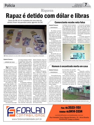 Santa Catarina. Aqui em
Araranguáelesacabaram
negociando um Vectra,
que é de propriedade de
Leonardo e foi usado no
roubo em Caxias do Sul,
por um Honda Civic”, con-
tou o delegado.
A Polícia Civil apreen-
deu o dinheiro, o Honda
Civic que estava com o
assaltante e uma pequena
porção de maconha (14g).
Um telefone celular com
fotosdearmasdefogotam-
bém foi recolhido. “Todo o
material apreendido será
encaminhado à Delegacia
de Polícia de Caxias do
Sul,ondetramitaInquérito
Policial relativo ao roubo.
Com referência à maconha
foi instaurado termo cir-
cunstanciado por esta de-
legacia”, salientou Giraldi.
Giraldi explicou que
como não houve situação
de flagrância, o criminoso
foi liberado e o pedido de
prisão caberá ao delegado
de Caxias do Sul.
Polícia 7Correio do Sul
Segunda-feira,
18 de abril de 2016
Rapaz é detido com dólar e libras
Riqueza
> ARROIO DO SILVA
Na tarde de sexta-
-feira, a Divisão
de Investigação Crimi-
nal (DIC) da Polícia Civil
de Araranguá prendeu
Leonardo Bernardes de
Oliveira,oLeo,de25anos,
integrantedeumaquadri-
lha gaúcha, que assaltou
uma casa de câmbio este
ano, em Caxias do Sul/RS.
De acordo com o dele-
gado Jorge Giraldi, coor-
denador da DIC, o homem
é condenado por roubo no
estado vizinho e estava de
saída temporária do Ins-
tituto Penal de Caxias do
Sul.Eletambémresponde
processo pelo crime de
homicídio no Rio Grande
do Sul, e foi localizado no
Loteamento Erechim, em
ArroiodoSilva,naproprie-
dade de seus pais.
Leoestavacomaespo-
sa e duas crianças e dentro
da residência foram apre-
endidas pelos agentes da
DIC cerca de R$ 10 mil em
moedasestrangeiras(libras
inglesas,dólaresneo-zelan-
deses,dólaresaustralianos,
pesos argentinos e dólares
canadenses). Conforme
Giraldi, estas cédulas es-
trangeiras são produto de
roubo no estabelecimento
Executive Câmbio, locali-
zado no Centro de Caxias
do Sul, ocorrido no dia 23
de março.
O criminoso confessou
sua participação naquele
roubo, de onde foram le-
vados aproximadamente
R$ 50 mil em notas es-
trangeiras, porém não
delatou os comparsas.
“Quando praticou este
roubo ele estava de saída
temporária, já tínhamos
conhecimento, através
de um trabalho conjunto
nosso com a Polícia Civil
de Caxias do Sul, que
eles estavam vindo para
Cerca de R$ 10 mil roubados de uma casa de
câmbio foram recuperados pelos agentes da DIC
³Notas estavam na casa onde Leonardo vivia depois de ganhar a liberdade
³Comerciante recebeu duas notas de cem falsas
³Antônio Marcos foi encontrado morto em casa
Gislaine Fontoura
Gislaine Fontoura
Gislaine Fontoura
Homem é encontrado morto em casa
Comerciante recebe nota falsa
> ARARANGUÁ
Namanhãdesexta-
-feira,um homem de 36
anos foi encontrado sem
vidadentrodacasaonde
morava, na rua Ascen-
dino Vieira Maciel, no
bairro Lagoão.
P o r v o l t a d e
9h20min a Polícia Mi-
litar foi acionada por vi-
zinhosquesentiramum
forte odor vindo do inte-
riordoimóvelenotaram
a presença exagerada
de moscas no local. Os
vizinhos relataram que
não viam o homem há
três dias. “O último dia
que eu vi ele na janela
> ARARANGUÁ
Na última semana
o proprietário de uma
lanchonete no bairro
Mato Alto foi vítima de
umaadolescentequelhe
passou duas notas de R$
100,00 falsas.
A comerciante rela-
touaospoliciaiscivisque
na última sexta-feira,
estavasentadoemfrente
à lanchonete, quando
chegou uma jovem com
cerca de 15 anos, em um
veículo Fiat Uno, de cor
branca.
De acordo com o co-
merciante, o motorista
do Uno ficou no carro
e a garota desceu e foi
atendida pela esposa do
comerciante, que estava
foi terça-feira de manhã”,
contou uma vizinha, que
não quis se identificar.
Antônio Marcos Fer-
reira morava sozinho na
casa há cerca de 15 dias
quando, segundo vizinhos,
foi abandonado pela espo-
sa. A família de Antônio é
de Içara e ele morava em
Araranguá há apenas 45
no balcão.Ajovem comprou
um refrigerante de dois
litros, pagou com uma nota
deR$100,00falsa,recebeuo
trocoefoiembora.Quandoo
homem entrou, foi até o cai-
xadalanchoneteepercebeu
a trapaça.
A garota tentou voltar
no outro dia na lanchonete,
sábado, desta vez de carona
emumamoto.Elapegouum
salgadinho,umrefrigerante
dias.
Segundo a polícia,
em princípio a causa da
morte teria sido natu-
ral. Vizinhos suspeitam
de infarto. A Polícia
Civil e o Instituto Geral
de Perícias foram acio-
nados pela Polícia Mili-
tar. O Instituto Médico
Legal recolheu o corpo.
e novamente entregou
uma nota de R$ 100,00
falsa. O empresário ten-
touseguraragarotapara
chamar a polícia, porém
ela saiu gritando ser me-
nordeidade,conseguindo
escapar.
A vítima procurou
a Central de Polícia e
entregou as duas notas
falsificadas e registrou
umboletimdeocorrência.
 