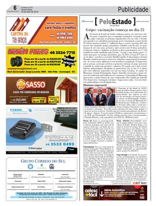 Fundado em 5 de Junho de 1990 - Dia Mundial do Meio Ambiente
Jornalista Rolando Christian Sant’ Helena Coelho - Fundador Jornal Correio do Sul
Publicações legais:
tomaz@grupocorreiodosul.com.br
Financeiro
financeiro@grupocorreiodosul.com.br
Comercial:
l48l 3533.0870
comercial@grupocorreiodosul.com.br
Diretor Geral
Jabson Muller
l48l 9955.5313
diretor@grupocorreiodosul.com.br
Diagramação/Arte:
correiodosul@grupocorreiodosul.com.br
Sul Gráfica
sulgrafica@grupocorreiodosul.com.br
Redação:
editor@grupocorreiodosul.com.br
Radio 93FM
radio93fm@grupocorreiodosul.com.br
Circulação/Assinatura
l48l 3533.0870
assinaturas@grupocorreiodosul.com.br
Rua João José Guimarães,176, Centro - Sombrio/SC - Fone: (48) 3533 0870
Editora: GCS Ltda - ME CNPJ 17.467.695/0001-19
Publicidade6 Correio do Sul
Quarta-feira,
20 de abril de 2016
Gripe: vacinação começa no dia 25
A
Secretaria de Estado da Saúde confirmou ontem, em entrevista cole-
tiva para a imprensa, que a campanha estadual de vacinação contra
a gripe começará na próxima segunda-feira (25) em todo o Estado,
antecipando-se ao calendário nacional que prevê a imunização a partir do dia
30. Santa Catarina receberá 1,7 milhão de doses e a meta é proteger 80% das
pessoas dos chamados grupos prioritários. Cidadãos com 60 anos ou mais,
crianças de até cinco anos, gestantes, mães recentes (até 45 dias), portadores
de doenças crônicas e indígenas receberão as doses gratuitamente em 1,7 mil
unidades de saúde espalhadas pelo Estado. “A gripe é uma doença grave, e é
muito mais grave aos grupos prioritários, que, em 2015, tiveram 87% dos ca-
sos de óbito”, ressaltou o secretário Murillo Capella. O infectologista Antônio
Miranda, também presente à entrevista, enfatizou a importância da imuniza-
ção. “A vacina contra influenza só traz benefícios à população. É importante
que as pessoas, assim que sentirem os primeiros sintomas de gripe, procurem
a unidade de saúde mais próxima”, salientou. De acordo com o mais recente
boletim epidemiológico, divulgado na quinta-feira (14), já são 15 os óbitos
pelo vírus influenza registrados este ano em Santa Catarina. As regiões de
Blumenau, Grande Florianópolis, Itajaí e Joinville concentram o maior nú-
mero de notificações pelo influenza até o momento. O município de Blumenau
apresentava o maior número de casos confirmados (30), seguido por Joinville
(13), Itajaí (seis), Araranguá, Criciúma e Lages (cinco cada). Um novo bole-
tim epidemiológico será divulgado hoje.
Virou lei Agora os microempreende-
dores individuais (MEI) já podem usar
o endereço da própria casa como sede da
empresa, desde que a atividade não exi-
ja um local específico para exercê-la. Lei
Complementar neste sentido, de autoria
do deputado Mauro Mariani (PMDB-
SC), já foi sancionada e publicada no Di-
ário Oficial da União. Segundo Mariani,
a medida tem o objetivo de facilitar o
acesso ao Simples Nacional e estimular o
empreendedorismo.
Contaminou Foi essa a constatação do
ministro da Fazenda, Nelson Barbosa, so-
bre a Tese de SC, que repudia a aplicação
de juros sobre juros para o cálculo da dívi-
da dos estados com a União. A exemplo de
Santa Catarina, Rio Grande do Sul, Minas
Gerais, São Paulo e Rio de Janeiro já obti-
veram liminar, além do município de Bau-
ru (SP). Alagoas, Pará e Goiás esperam
decisão. No Supremo Tribunal Federal
(STF), o governador Raimundo Colombo
foi o primeiro a expor o pensamento dos
estados. Deixou claro que a lei que deve-
ria contribuir com os estados acabou sen-
do revertida em uma espécie de penaliza-
ção. Julgamento do mérito acontecerá na
quarta-feira que vem (27).
Setor elétrico Personalidades nacio-
nais de órgãos públicos, entre elas, a pre-
sidente do Ibama, Marilene Ramos, e de
empresas da área de energia vão debater
temas vitais para o setor elétrico, como a
questão ambiental, as dificuldades para
licenciamentos e aspectos ligados à segu-
rança, que envolvem as pequenas e mé-
dias centrais hidrelétricas. Tudo isso será
discutido no X Simpósio Sobre Peque-
nas e Médias Centrais Hidrelétricas e
Usinas Reversíveis. O evento do Comitê
Brasileiro de Barragens (CBDB) será na
próxima semana (dias 27 e 28), em Floria-
nópolis. Informações no xspmch@cbdb.
org.br ou pelo (21) 2286-8674.
Uma década Uma década Na terça-fei-
ra (26), em Florianópolis, será celebrado o
aniversário de 10 anos da Associação das
Organizações de Microcrédito e Microfi-
nanças de Santa Catarina (Amdred-SC),
reunindo, entre outras autoridades, Pau-
lo Roberto Monteiro, gerente do Depar-
tamento de Economia Solidária do BN-
DES, um dos principais financiadores do
sistema. Santa Catarina é pioneira e líder
no país na concessão de microcrédito: já
ultrapassou a marca de R$ 2 bilhões em-
prestados, em mais de 709 mil operações.
Por Andréa Leonora
redacao@peloestado.com.br
20/Abr/2016
Otimismo empresarial
O Chairman of the Board do LIDE
(Grupo de Líderes Empresariais), Luiz
Fernando Furlan, foi o palestrante do
almoço-debate que marcou os três
anos do movimento em Santa Catari-
na, ontem, em Florianópolis. Furlan,
que já esteve à frente do Ministério de
Desenvolvimento, Indústria e Comér-
cio Exterior, falou sobre o atual mo-
mento brasileiro. Para ele, o cenário em Santa Catarina é favorável e é preci-
so manter o otimismo. “Eu tenho muita esperança de uma virada, porque a
gente já viu isso acontecer. Acredito que nós estamos passando por um divisor
de águas”, afirmou. O evento reuniu 130 líderes empresariais catarinenenses,
na ACM, em Florianópolis. Na foto, Furlan conversa com o vice-governador
Eduardo Moreira e com o presidente do LIDE-SC, Wilfredo Gomes.
Divulgação
 