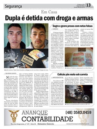 Segurança 13Correio do Sul
Segunda-feira,
16 de maio de 2016
³Moto foi atropelada pela carreta na BR 101
³Geleia e Frederico repassavam as notas falsas
Sogroegenropresoscomnotasfalsas
Colisãopõemotosobcarreta
> SOMBRIO
O Serviço de Inteli-
gênciadaPolíciaMilitar
de Sombrio já a algum
tempo vinha recebendo
informações sobre di-
nheiro falso circulando
em Sombrio e região.
A investigação levou a
um morador do bairro
Nova Brasília, onde na
quinta-feira foi preso
Vilmar Leal, o Geléia.
Segundo os policiais,
Vilmar tinha várias
notas falsas guardadas
em sua residência. Ele
conseguia as cédulas
e entregava ao genro,
Frederico Borges Mor-
gerot, que as repassava
na região.
Quando os policias
chegaram na casa de
Vilmar encontraram
também Frederico e
> SANTA ROSA DO SUL
Um acidente na BR
101, próximo ao acesso
do Morro do Português,
em Santa Rosa do Sul,
deixou duas mulheres
feridas. Um caminheiro
que seguia de Tubarão
para o Rio Grande do
Sul disse que uma moto
surgiu em sua frente de
repente. Ele disse que
não teve tempo de des-
viar e a carreta acabou
‘engolindo’ a moto, que
ficou embaixo do cami-
nhão. Na moto estavam
Ione Ribeiro da Concei-
três notas de R$50,00,
sete de R$10,00 e 12 de
R$20,00, todas falsifica-
das. Os dois foram presos
e encaminhados a Polícia
Federal de Criciúma, a
quem compete investigar
este tipo de crime.
A PM ressaltou que
Frederico já tinha sido
preso na semana passada
passando notas falsas na
ção, de 20 anos, moradora
de Morro Grande e Greyce
kelly Aguiar Somensi, 20,
de Araranguá. As duas
escaparam por milagre,
cidade de Jacinto Ma-
chado.
Vilmar, o Géleia,
também já foi notícia
nas páginas policiais do
jornal Correio do Sul.
Em outubro de 2014, ele
levou vários tiros e foi
encontrado no seu veícu-
lo inconsciente, próximo
a casa onde morava, em
Balneário Gaivota.
foram socorridas pelo
Corpo de Bombeiros de
Sombrio e conduzidas
para o Hospital Dom
Joaquim.
al
³John Lenon e Tales foram levados a delegacia com as armas e drogas da casa
> BALNEÁRIO GAIVOTA
Na noite de sexta-
-feira,por volta
das 11h30min, a Polícia
Militar de Sombrio, com
apoio das guarnições de
Santa Rosa do Sul, reali-
zou apreensão de drogas,
armas de fogo e dinheiro
em Balneário Gaivota.
Segundo o serviço de
inteligência da PM, o
operação desvendou uma
rede envolvendo tráfico e
posse de entorpecentes e
porte ilegal de arma de
fogo.
Foram abordados
dois homens que tinham
saído da casa de John
Lenon Cardoso Alves e
Tales Celestino Guima-
Duplaédetidacomdrogaearmas
Em Casa
rães, no bairro Jardim
Ultramar, em Balneário
Gaivota. Um deles es-
tava com duas pedras
de crack que relatou
ter adquirido de John
Lenon por R$20,00. A
PM se deslocou até a re-
sidência de John Lenon,
onde foram encontrados
um revólver calibre 38,
uma espingarda calibre
12 com cano serrado,
duas pedras de crack,
uma porção de maco-
nha, uma balança de
precisão, R$ 237,00 em
dinheiro e dois celulares
da marca Samsung de
cor branca com diversas
fotos de armas e men-
sagens de transação de
entorpecentes, além de
uma touca ninja. Além
de Thales e John Lenon
estava na residência mais
um jovem com quem foi
encontrada uma bucha de
maconha que ele disse ter
adquirido de John Lenon
por R$10,00. Em consulta
ao número do revólver ca-
libre 38 foi constatado que
o mesmo foi furtado no dia
29 de agosto de 1988.
Todos os objetos foram
apreendidos e Jhon Lenon
e Tales conduzidos a dele-
gacia da Polícia Civil de
Sombrio. Durante a ação
em Balneário Gaivota
também foi acionado o
canil da PM de Criciúma
(K9) que vasculhou a casa
de Jhon Lenon em busca
de mais drogas.
 