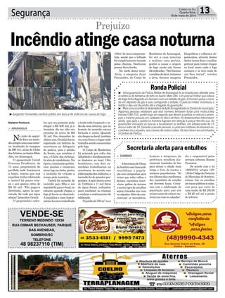 Segurança 13Correio do Sul
Quarta-feira,
18 de maio de 2016
³Sargento Fernandes verifica prédio em busca de indícios da causa do fogo
> ARARANGUÁ
Na noite de segun-
da-feiraumincên-
dioatingiuumacasanotur-
na localizada às margens
da BR-101, atrás do Clube
dosArtistas,nobairroMato
Alto, emAraranguá.
O aposentado Gentil
Ferreira Prudêncio, de
74 anos, proprietário do
pavilhão onde funcionava
a boate, contou que sua
inquilina tinha reformado
o imóvel há pouco tem-
po e que gastou cerca de
R$ 20 mil. “Ela pagava
direitinho, agora ta apa-
vorada, foi tudo por água
abaixo”,lamentou Gentil.
O proprietário calcu-
Incêndioatingecasanoturna
Prejuízo
lou que seu prejuízo pode
chegar a R$ 500 mil, já a
locatária diz ter tido um
prejuízo de cerca de R$
30 mil. Em dezembro do
últimoano,Gentiljáhavia
registrado um boletim de
ocorrência na delegacia
de polícia, pois o prédio
da frente, que também é
seu, o Clube dos Artistas,
foialvodevandalismo.Na
época,criminososquebra-
ram janelas e tentaram
atearfogonoclube,porém
o incêndio foi evitado a
tempo pela locatária.
Gentil foi avisado do
incêndio pela filha e em
seguidafoiparaolocal,no
entanto quando chegou o
fogo já havia se alastrado.
A inquilina e suas funcio-
náriashaviamtrabalhado
a tarde toda limpando o sa-
lãodacasanoturna,queno
horário do incêndio estava
fechada e vazia. Quando
elachegouaolocal,também
viuseusbenseolugaronde
trabalhasendoconsumidos
pelo fogo.
O Corpo de Bombeiros
foi acionado por volta das
22h20mineimediatamente
se deslocou ao local. Oito
bombeiros, com dois ca-
minhões trabalharam na
ocorrência, de acordo com
informaçõesdosmilitares,o
incêndiofoidegrandespro-
porções.Aação durou cerca
de 1h20min e 11 mil litros
de água foram utilizados
para combater as chamas
erealizaroresfriamentoda
edificação.
Oprédiode350m²,teve
100m² de área comprome-
tida, sendo que o telhado
foicompletamentetomado
pelas chamas. Nenhuma
pessoa ficou ferida.
Na tarde desta terça-
-feira, o sargento Juan
Fernandes, do Corpo de
Bombeiros de Araranguá,
foi até a casa noturna
e realizou uma perícia,
porém a causa e origem
do fogo ainda não foram
identificadas.“Nósfizemos
aanálisedolocal,isolamos
a área, fizemos imagens
fotográficas e colhemos de-
poimentos, através destes
dadosvamosfazeraanálise
pericial para tentar chegar
ao local exato onde o fogo
começou e se teve mais de
um foco inicial”, revelou
Fernandes.
VENDE-SE
TERRENO MEDINDO 12X30
RUA OSMAR BECKAUSER, PARQUE
DAS AVENIDAS,
SOMBRIO/SC
TELEFONE
48 98237110 (TIM)
RondaPolicial
³- Uma guarnição da Polícia Militar de Araranguá foi acionada para atender uma
ocorrência de tentativa de furto no bairro Mato Alto. Um policial militar que estava
de folga tinha flagrado um homem com um botijão de gás. O homem pulou o muro
de um depósito de gás e saiu carregando o botijão. O policial militar imobilizou o
ladrão e deu voz de prisão até a chegada da guarnição.
³-MaisumaocorrênciadetentativadefurtofoiregistradanoCentrodomunicípio.
Algumas pessoas relataram que dois homens tentaram furtar uma motocicleta
Honda/CBX 250, porém logo em seguida que deram a partida no veículo caíram,
pois a mesma possuía um cadeado no disco de freio. As testemunhas informaram
ainda, que após a queda os homens fugiram em direção à praça Hercílio Luz. As
guarnições iniciaram as buscas e localizaram os ladrões, um adolescente de 15
anos e outro de 18. Durante a revista pessoal, os policiais militares localizaram es-
condidasnoscalçados,seischavesdemotocicletas.Osdoisforamencaminhados
à Central de Polícia.
Secretaria alerta para entulhos
> SOMBRIO
ASecretariadeObras
deSombrioestábuscando
sensibilizar a popula-
ção com campanhas para
evitar que sofás velhos e
demais utensílios inser-
víveis, galhos de árvores
e outros tipos de entulhos
sejam colocados nas ruas
oucalçadas.Alémdecons-
cientizar os moradores,
homens e máquinas da
prefeitura recolhem dia-
riamente toneladas de lixo
para deixar a cidade mais
limpa e livre de insetos e
animais peçonhentos. “Só
nosúltimosdiasrecolhemos
dez caminhões de entulho
em diversos locais. Conta-
mos com a colaboração da
população para que nos
avisemantesdecolocarma-
terialnasruasoucalçadas”,
diz o responsável pelos
serviços urbanos, Renato
Possamai.
De acordo com a lei
1868/2010, artigos 129-
130doCódigodePosturas
do Município de Sombrio,
colocar lixo ou entulhos
emlocaispúblicosécrime,
com pena que varia de
uma multa de R$ 200,00
a R$ 20 mil até a prisão
do infrator.
Gislaine Fontoura
 