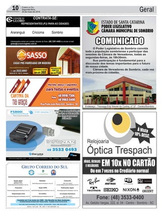Fundado em 5 de Junho de 1990 - Dia Mundial do Meio Ambiente
Jornalista Rolando Christian Sant’ Helena Coelho - Fundador Jornal Correio do Sul
Publicações legais:
tomaz@grupocorreiodosul.com.br
Financeiro
financeiro@grupocorreiodosul.com.br
Comercial:
l48l 3533.0870
comercial@grupocorreiodosul.com.br
Diretor Geral
Jabson Muller
l48l 9955.5313
diretor@grupocorreiodosul.com.br
Diagramação/Arte:
correiodosul@grupocorreiodosul.com.br
Sul Gráfica
sulgrafica@grupocorreiodosul.com.br
Redação:
editor@grupocorreiodosul.com.br
Radio 93FM
radio93fm@grupocorreiodosul.com.br
Circulação/Assinatura
l48l 3533.0870
assinaturas@grupocorreiodosul.com.br
Rua João José Guimarães,176, Centro - Sombrio/SC - Fone: (48) 3533 0870
Editora: GCS Ltda - ME CNPJ 17.467.695/0001-19
Geral10 Correio do Sul
Segunda-feira,
30 de maio de 2016
CONTRATA-SE:
REPRESENTANTES (PJ) PARA AS CIDADES:
Araranguá Criciúma Sombrio
Interessados entrar em contato através do fone: (48) 3381-4400 ou enviar e-mail:
globo@consorcioglobo.com.br
 