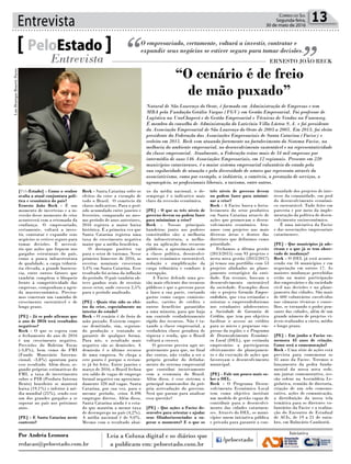 Entrevista 13Correio do Sul
Segunda-feira,
30 de maio de 2016
[PeloEstado] - Como o senhor
avalia a atual conjuntura polí-
tica e econômica do país?
Ernesto João Reck - É um
momento de incertezas e a in-
versão desse momento de crise
acontecerá com a retomada da
confiança. O empresariado,
certamente, voltará a inves-
tir, contratar e expandir seus
negócios se estiver seguro para
tomar decisões. É necessá-
rio que ações que foquem nos
gargalos estruturais do país,
como a pouca infraestrutura
de qualidade, a carga tributá-
ria elevada, a grande burocra-
cia, entre outros fatores que
também compõem o bloqueio
frente à competitividade das
empresas, componham a agen-
da macroeconômica. Precisa-
mos construir um caminho de
crescimento sustentável e de
longo prazo.
[PE] - Já se pode afirmar que
o ano de 2016 terá resultados
negativos?
Reck - O que se espera com
o fechamento do ano de 2016
é um crescimento negativo.
Previsões do Boletim Focus
(-3,8%), bem como do FMI
(Fundo Monetário Interna-
cional, -3,8%) apontam para
esse resultado. Além disso, se-
gundo próprias estimativas do
FMI, a taxa de investimento
sobre o PIB (Produto Interno
Bruto) brasileiro se manterá
baixa (19,1%) e inferior à mé-
dia mundial (25%), sendo esse
um dos grandes gargalos a se
superar no país nos próximos
anos.
[PE] - E Santa Catarina neste
contexto?
O empresariado, certamente, voltará a investir, contratar e
expandir seus negócios se estiver seguro para tomar decisões.PeloEstado
Entrevista ERNESTO JOÃO RECK
Natural de São Lourenço do Oeste, é formado em Administração de Empresas e tem
MBA pela Fundação Getúlio Vargas (FGV) em Gestão Empresarial. Foi professor de
Logística na UnoChapecó e de Gestão Empresarial e Técnicas de Vendas na Funenseg.
É membro do conselho de Administração do Laticínio Villa Láctea S.A. e foi presidente
da Associação Empresarial de São Lourenço do Oeste de 2003 a 2005. Em 2013, foi eleito
presidente da Federação das Associações Empresariais de Santa Catarina (Facisc) e
reeleito em 2015. Reck vem atuando fortemente no fortalecimento do Sistema Facisc, na
melhoria do ambiente empresarial, no desenvolvimento sustentável e na representatividade
da classe empresarial. Atualmente, a Federação reúne mais de 34 mil empresas por
intermédio de suas 146 Associações Empresariais, em 12 regionais. Presente em 220
municípios catarinenses, é o maior sistema empresarial voluntário do estado pela
sua capilaridade de atuação e pela diversidade de setores que representa através do
associativismo, como por exemplo, a indústria, o comércio, a prestação de serviços, o
agronegócio, os profissionais liberais, o turismo, entre outros.
Reck - Santa Catarina sofre os
efeitos da crise a exemplo de
todo o Brasil. O comércio dá
claros indicativos. Para o perí-
odo acumulado entre janeiro e
fevereiro, comparado ao mes-
mo período de anos anteriores,
2016 registra a maior baixa
histórica. É a primeira vez que
Santa Catarina registra uma
taxa de crescimento negativa
maior que a média brasileira.
O destaque positivo vai
para o setor de turismo. Nesse
primeiro bimestre de 2016, as
receitas nominais cresceram
3,4% em Santa Catarina. Esse
resultado foi acima da inflação
do período. O país também ob-
teve ganhos reais de receitas
nesse setor, onde cresceu 2,5%
para o período analisado.
[PE] - Quais têm sido os efei-
tos da crise, especialmente no
interior do estado?
Reck - O cenário é de freio de
mão puxado. Existem empre-
sas demitindo, sim, seguran-
do produção e tentando se
garantir de qualquer forma.
Para nós, o resultado mais
negativo são as demissões. A
demissão é o último recurso
de uma empresa. Se chega a
este ponto é porque o restan-
te já foi feito. Entre janeiro e
março de 2016, o Brasil fechou
seu saldo de vagas de emprego
formal negativo em aproxima-
damente 320 mil vagas. Santa
Catarina, por sua vez, para o
mesmo período, criou 8.496
empregos diretos. Além disso,
Santa Catarina ainda é o esta-
do que mantém a menor taxa
de desemprego no país (4,2%).
A média nacional é de 9,0%.
Mesmo com o resultado abai-
xo da média nacional, o de-
semprego é o indicativo mais
claro da recessão econômica.
[PE] - O que os três níveis de
governo devem ou podem fazer
para minimizar a crise?
Reck - Nossas principais
bandeiras junto aos poderes
constituídos são: a melhoria
da infraestrutura, a melho-
ria na aplicação dos recursos
públicos, a aproximação com
a classe política, desenvolvi-
mento econômico sustentável,
redução e simplificação da
carga tributária e combate à
corrupção.
A Facisc defende uma ges-
tão mais eficiente dos recursos
públicos e que o governo passe
a fazer a sua parte, cortando
gastos como cargos comissio-
nados, cartões de crédito e
outros benefícios garantidos
a uma minoria, para que haja
um controle verdadeiramente
rígido dos recursos. Não é ta-
xando a classe empresarial, a
verdadeira classe geradora de
riqueza e renda, que o Brasil
voltará a crescer.
O governo precisa agir ur-
gentemente para que, no final
das contas, não venha a ser o
próprio gerador do definha-
mento do sistema empresarial
que contribui incisivamente
com a economia do Brasil.
Além disso, é esse sistema o
principal mantenedor da pró-
pria arrecadação do governo.
Será que param para analisar
essa questão?
[PE] - Que ações a Facisc de-
senvolve para orientar e ajudar
seus filiados/associados a su-
perar o momento? E o que os
três níveis de governo devem
ou podem fazer para minimi-
zar a crise?
Reck - A Facisc busca o forta-
lecimento do setor produtivo
em Santa Catarina através de
ações que promovam o desen-
volvimento econômico. Atu-
amos com projetos nas mais
diversas áreas e dentro das
diretrizes que definimos como
prioridade.
Fechamos a última gestão
(2013/2015) com 93 projetos e
nesta nova gestão (2015/2017)
já temos um portfólio com 53
projetos alinhados ao plane-
jamento estratégico da enti-
dade. Em resumo, buscam o
desenvolvimento sustentável
da sociedade. Exemplos disso
são o projeto Geração Empre-
endedora, que visa estimular e
orientar o empreendedorismo
nos estudantes adolescentes;
a Sociedade de Garantia de
Crédito, que tem por objetivo
facilitar o acesso ao crédito
para as micro e pequenas em-
presas da região; e o Programa
de Desenvolvimento Econômi-
co Local (DEL), que estimula
empresários a participarem
efetivamente do planejamen-
to e da execução de ações que
favoreçam o desenvolvimento
municipal.
[PE] - Fale um pouco mais so-
bre o DEL.
Reck - O Programa Desen-
volvimento Econômico Local
tem como objetivo instituir
um modelo de gestão capaz de
contribuir para o desenvolvi-
mento das cidades catarinen-
ses. Através do DEL, os muni-
cípios unem iniciativa pública
e privada para garantir a con-
tinuidade dos projetos de inte-
resse da comunidade, em prol
do desenvolvimento econômi-
co sustentável. Tudo feito em
parceria e por meio da imple-
mentação da política de desen-
volvimento socioeconômico.
É uma iniciativa da Facisc
e das associações empresariais
catarinenses.
[PE] - Que municípios já ade-
riram e o que já se tem obser-
vado de mudança?
Reck - O DEL já está aconte-
cendo em 16 municípios e em
negociação em outros 17. As
maiores mudanças percebidas
estão na maior participação
dos empresários e da sociedade
civil nas decisões e no plane-
jamento das cidades. São mais
de 600 voluntários envolvidos
nas câmaras técnicas e conse-
lhos, se tornando o poder pen-
sante das cidades, além de um
grande número de projetos vi-
áveis realizados a curto, médio
e longo prazo.
[PE] - Em junho a Facisc co-
memora 45 anos de criação.
Como será a comemoração?
Reck - Uma série de ações está
prevista para comemorar os
45 anos da Facisc. Teremos o
lançamento da pedra funda-
mental da nossa nova sede,
um jantar comemorativo, ses-
são solene na Assembleia Le-
gislativa, reunião de diretoria,
criação de um selo comemo-
rativo, ações de comunicação,
a distribuição da nossa tela
temática para os diretores vo-
luntários da Facisc e a realiza-
ção do Encontro de Estadual
de ACIs, de 19 a 21 de outu-
bro, em Balneário Camboriú.
“O cenário é de freio
de mão puxado”
Por Andréa Leonora
redacao@peloestado.com.br
LuisHenriqueBonetti/Facisc
 