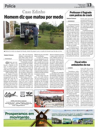 Polícia 13Correio do Sul
Terça-feira,
31 de maio de 2016
Gislaine Fontoura
Gislaine Fontoura
neta. “Ele está bastante
abalado e emocionado, até
pela idade, pelas circuns-
tâncias que aconteceu este
crime”, descreveu Giraldi.
O homicídio aconteceu
dentro do pátio da residên-
cia de Pedro, que alegou
que Edinho entrou em sua
casa e trancou a porta de
saída da garagem. Confor-
meosenhor,orapazoofen-
dia aos gritos, chamando-o
de velho safado, velho sem
vergonha e dizendo que o
mandaria para o inferno.
Sua justificativa para
ter atirado é de que assim
como sua neta e esposa
tambémentrouempânico,
já que momentos antes o
casal tinha recebido um
telefonema contando que
³Edinho foi morto na véspera do feriado, dentro do próprio carro, no pátio do homem que lhe deu os tiros
> ARARANGUÁ
Ohomem que ma-
tou Edson dos
Santos, o Edinho, de 23
anos, na última quarta-
-feira, se apresentou na
tarde desta segunda-feira
ao delegado Jorge Giraldi.
Pedro Apolinário Viei-
ra, 67, chegou à Central
de Polícia de Araranguá
acompanhado de seu ad-
vogado por volta das 13
horas. De acordo com o
delegado,eleestábastante
abatidoecontouqueatirou
por medo, pois estava em
casasozinhocomaesposa,
quetambéméidosa,euma
Homemdizquematoupormedo
Caso Edinho
Edinhoiriaatéacasadeles
tomar satisfações.
A esposa de Edinho,
em seu depoimento ao de-
legado Giraldi, confirmou
que o marido saiu de casa
bastante alterado dizendo
que iria até a residência
do idoso para tirar satis-
fação, pois o nome dele
havia sido apontado como
responsávelporumfurtoà
residênciadofilhodePedro
na semana anterior.
Pedro contou que sua
neta, com medo, gritava
“elevaitematarvô,elevai
te matar” e que Edinho fez
menção de que iria pegar
alguma coisa no assoalho
docarro.Nestemomento,o
idosopresumindoqueora-
paz pudesse estar armado
efetuouosdisparosquando
o rapaz estava dentro do
carro. Edinho possuía an-
tecedentes criminais e Pe-
dro sabia, o que acentuou
seu medo. Ainda segundo
Giraldi, a vítima chegou a
levarumnotebooknocarro
para provar que não tinha
nenhumenvolvimentocom
o furto na casa do filho do
atirador.
O idoso irá responder
em liberdade pelos crimes
de homicídio e posse ilegal
dearmadefogo.Conforme
Giraldi, a arma que Pedro
usou para matar Edinho
tinha cerca de 20 anos e
eraherançadoseupai.Ele
ajogounorioapósocrime,
que aconteceu na localida-
de de Lagoa do Caverá.
Professoréflagrado
compedrasdecrack
Fiscalretira
ambulantesdarua
> ARARANGUÁ
OsagentesdaDivisão
de Investigação Criminal
(DIC) de Araranguá, co-
ordenados pelo delegado
Jorge Giraldi, fizeram
maisumaoperaçãocontra
o tráfico. Por volta das
16h40mindestasegunda-
-feira, foi realizada uma
abordagem numa casa
localizada na Rua Das
Rosas, no bairro Jardim
das Avenidas. A rua é co-
nhecida como ponto de
encontro de viciados.
Ao entrarem na resi-
dência, os policiais flagra-
ram cinco pessoas, entre
elas, um professor licen-
ciado da rede municipal
de ensino. Ele estava com
cinco pedras de crack que
> SOMBRIO
Vendedores ambu-
lantes, que são vistos fre-
quentemente comerciali-
zando variados produtos
no centro de Sombrio,
estãodandotrabalhopara
um dos fiscais de Obras e
Posturas do município. O
servidor Gilberto Farias
explicou a reportagem
do Correio do Sul que já
haviapedidoquedoisven-
dedores se retirassem do
local por não possuírem
alvará para o comércio
que vinham fazendo.
Asolicitação,segundo
Gilberto, foi feita várias
vezes sem sucesso e na
manhã desta segunda-
-feira os ambulantes se
alteraram com o fiscal,
e iniciou-se uma gran-
de confusão. “A gente
levaria para um jovem
comquemmantémumre-
lacionamento.Oprofessor
de63aosconfessouquehá
cinco usa a droga e disse
ter comprado as pedras
decrackporR$50,00para
levar ao rapaz.
O professor foi levado
juntocomoproprietáriodo
imóvelàCentraldePolícia
paraprestaresclarecimen-
tos e um termo circuns-
tanciado foi confeccionado
em seu desfavor. “Quando
digoquenãomesurpreen-
domaiscomasapreensões
econduções,sempretenho
uma surpresa. Esse pro-
fessor lecionava para as
séries iniciais. Ainda bem
que está licenciado, pois
já imaginou o exemplo
que daria aos alunos por
ser usuário de crack?”,
questionou Giraldi.
avisa todo dia, porém,
uma hora a gente cansa.
Fui obrigado a tirá-los
de lá na marra”, contou
o fiscal. Ainda de acordo
com ele, a apreensão das
mercadorias está fora de
questão, já que a prefei-
tura não dispõe de um
local apropriado para o
acondicionamento dos
produtos, o que poderia
acarretaremumprocesso
paraofiscal.“Asmercado-
rias ficariam sob minha
responsabilidade, e eu
sofreria as consequências
no caso de algo acontecer
aelas”,completaGilberto.
Ele diz que ao encontrar
vendedores ambulantes
na rua, os fiscais devem
ser comunicados para a
verificarseelespossuema
documentaçãonecessária
para exercer a ocupação.
 