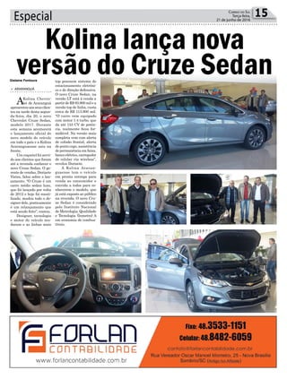 Especial 15Correio do Sul
Terça-feira,
21 de junho de 2016
Gislaine Fontoura
> ARARANGUÁ
AKolina Chevro-
let de Araranguá
apresentouaosseusclien-
tes na tarde desta segun-
da-feira, dia 20, o novo
Chevrolet Cruze Sedan,
modelo 2017. Durante
esta semana acontecerá
o lançamento oficial do
novo modelo do veículo
em todo o país e a Kolina
Araranguaense saiu na
frente.
Um coquetel foi servi-
do aos clientes que foram
até a revenda conhecer o
novo Cruze Sedan. O ge-
rente de vendas, Dorizete
Vieira, falou sobre o lan-
çamento. “O Cruze é um
carro médio sedan luxo,
que foi lançado por volta
de 2012 e hoje foi reesti-
lizado, mudou todo o de-
signer dele, praticamente
é um relançamento que
está sendo feito”, contou.
Designer, tecnologia
e motor do veículo mu-
daram e as linhas mais
Kolina lança nova
versão do Cruze Sedantop possuem sistema de
estacionamento eletrôni-
co e de direção defensiva.
O novo Cruze Sedan, na
versão LT está à venda a
partirdeR$93.900milea
versão top de linha, custa
cerca de R$ 113.900 mil.
“O carro vem equipado
com motor 1.4 turbo, que
da até 153 CV de potên-
cia, realmente ficou for-
midável. Na versão mais
completa vem com alerta
de colisão frontal, alerta
de ponto cego, assistência
de permanência em faixa,
banco elétrico, carregador
de celular via wireless”,
revelou Dorizete.
A Kolina Araran-
guaense tem o veículo
em pronta entrega para
venda ao consumidor e
convida a todos para co-
nhecerem o modelo, que
já está exposto ao público
na revenda. O novo Cru-
ze Sedan é considerado
pelo Instituto Nacional
de Metrologia, Qualidade
e Tecnologia (Inmetro) A
em economia de combus-
tíveis.
 
