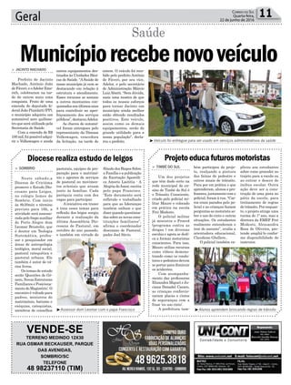 outros equipamentos des-
tinados às Unidades Bási-
cas de Saúde. “ASaúde de
nosso município já vem se
destacando em relação à
estrutura e atendimento.
Esses recursos se somam
a outros montantes con-
quistadosnosúltimosanos
para contribuir no aper-
feiçoamento dos serviços
públicos”,destacouAdelor.
As chaves do automó-
vel foram entregues pelo
representante da Dimasa
Volkswagen, vencedora
da licitação, na tarde de
Geral 11Correio do Sul
Quarta-feira,
22 de junho de 2016
³Anderson já estava na mira dos militares
³Veículo foi entregue para ser usado em serviços administrativos da saúde
³Assessor dom Leomar com o papa Francisco ³Alunos aprendem brincando regras de trânsito
Saúde
> JACINTO MACHADO
Prefeito de Jacinto
Machado, Antônio João
deFáveri,eoAdelorEme-
rich, celebraram na tar-
de de ontem mais uma
conquista. Fruto de uma
emenda do deputado fe-
deral João Pizzolatti (PP),
o município adquiriu um
automóvel zero quilôme-
tro que será utilizado pela
Secretaria de Saúde.
Com a emenda de R$
100mil,foipossíveladqui-
rir o Volkswagen e ainda
Municípiorecebenovoveículoontem. O veículo foi rece-
bido pelo prefeito Antônio
de Fáveri, por seu vice,
Adelor, e pelo secretário
de Administração Márcio
LuizAbatti. “Sem dúvida,
mais uma mostra de que
todos os nossos esforços
para tornar Jacinto um
município ainda melhor
estão obtendo resultados
positivos. Este veículo,
assim como os demais
equipamentos, serão de
grande utilidade para a
nossa população”, decla-
rou o prefeito.
Diocese realiza estudo de leigos Projetoeducafuturosmotoristas
> SOMBRIO
Neste sábado,a
Diocese de Criciúma
promove o Estudo Dio-
cesano para Leigos,
no colégio Iemes de
Sombrio. Com início
às 8h30min e término
previsto para 16h, a
atividade será assesso-
rada pelo bispo auxiliar
de Porto Alegre dom
Leomar Brustolin, que
é doutor em Teologia
Sistemática, profes-
sor e pesquisador em
áreas de antropologia
teológica, moral social,
pastoral catequética e
pastoral urbana. Ele
também é autor de vá-
rios livros.
Os temas de estudo
serão ‘Questões de Gê-
nero, Novas Estruturas
Familiares e Posiciona-
mento do Magistério’. O
encontro é voltado para
padres, ministros do
matrimônio, batismo e
exéquias, catequistas,
membros de conselhos
> TIMBÉ DO SUL
Um dos projetos
que têm dado certo na
rede municipal de en-
sino de Timbé do Sul é
o Trânsito Consciente,
criado pelo policial mi-
litar Mauro e colocado
em prática na escola
Frei Modesto.
O policial militar
já ministra o Proerd
(programa contra as
drogas ) em diversas
escolas e agora se dedi-
ca a formar motoristas
conscientes. Para isso,
Mauro utiliza recursos
como vídeos demons-
trando como os condu-
tores e pedestres devem
se portar para diminuir
os acidentes.
Com acompanha-
mento das professoras
Elizandra Miguel e Ju-
ciana Donadel Cararo,
as crianças confeccio-
naram placas e cintos
de seguranças com a
frase ‘eu uso cinto’.
A prefeitura tam-
pastorais, equipes de pre-
paração para o matrimô-
nio e agentes de serviços
de pastoral ou movimen-
tos eclesiais que atuam
junto às famílias. Cada
paróquia conta com dez
vagas para participar.
A iniciativa em trazer
à tona esses temas para
reflexão dos leigos surgiu
durante a realização da
última Assembleia Dio-
cesana de Pastoral, em
outubro do ano passado,
e também em virtude do
bém participou do proje-
to, realçando a pintura
das faixas de pedestre e
outros sinais de trânsito.
Para por em prática o que
aprenderam, alunos e pro-
fessores, juntamente com o
policial, foram à rua. “Car-
ros eram parados pelo po-
licial e as crianças faziam
perguntas ao motorista so-
bre o uso do cinto e outras
situações. Os estudantes
realmente entenderam o
teor do assunto”, avalia a
orientadora educacional,
Claudione Ghellere..
O policial também ex-
Sínodo dos Bispos Sobre
a Família e a publicação
da Exortação Apostóli-
ca Amoris Laetitia - A
Alegria doAmor, escrita
pelo papa Francisco.
“Este documento será
refletido e trabalhado
para que as lideranças
também saibam o que
dizer quando questiona-
das sobre as novas cons-
tituições familiares”,
afirma o coordenador
diocesano de Pastoral,
padre Joel Sávio.
plicou aos estudantes
sobre como proceder no
trajeto para a escola ou
ao entrar e descer do
ônibus escolar. Outra
ação deve ser a cons-
trução de uma pista no
pátio da escola, para
treinamento de regras
de trânsito. Por enquan-
to, o projeto atinge uma
turma do 1º ano, mas a
diretora da EMEF Frei
Modesto, Alexsandra
Rosa de Oliveira, pre-
tende ampliá-lo confor-
me disponibilidade do
instrutor.
VENDE-SE
TERRENO MEDINDO 12X30
RUA OSMAR BECKAUSER, PARQUE
DAS AVENIDAS,
SOMBRIO/SC
TELEFONE
48 98237110 (TIM)
 