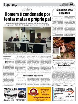 Gislaine Fontoura
Segurança 13Correio do Sul
Quarta-feira,
22 de junho de 2016
³Casa de alvenaria foi parcialmente atingida
³Thiago está internado para se livrar do alcoolismo e saiu somente para o júri por crime contra o seu pai
Jurados condenaram Thiago Rocha Silveira a uma pena de sete anos
no regime semi-aberto. Ele atacou o pai com uma faca em abril de 2015
RondaPolicial
³- Na madrugada de segunda-feira, por volta das
2h40min, uma guarnição da Polícia Militar de Ara-
ranguá foi acionada para verificar uma ocorrência de
violência doméstica no bairro Jardim das Avenidas.
No local, a guarnição encontrou dois homens bas-
tante alterados e bêbados no pátio da residência. Os
policiais perceberam que a dipla tinha arrombado a
porta da residência e agrediu o homem que estava
com a dona da casa. Ao tentar intervir para evitar a
agressão, a mulher levou um tapa no rosto. Um dos
agressores é ex-companheiro da mulher e chegou à
casa dela conduzindo uma motoneta.
³- Na madrugada de terça-feira, uma guarnição
da Polícia Militar de Araranguá prendeu um homem
embriagado conduzindo um veículo no bairro Uru-
sanguinha.
Acidente fere motociclista
> ARROIO DO SILVA
Um acidente envol-
vendo um automóvel e
uma moto foi registrado
na rodovia SC 447, que
liga Araranguá a Arroio do
Silva, às 18h40min desta ter-
ça-feira. A mulher que dirigia
o automóvel nada sofreu, e o
condutor da moto foi encon-
trado caído no meio da pista.
Ele estava consciente e
orientado, com fraturas
expostas nas pernas
e braços e foi encami-
nhado para o Hospital
Regional de Araranguá.
> ARARANGUÁ
Thiago Rocha Sil-
veira, de 28 anos,
foi julgado na manhã e
tarde desta terça-feira,por
umjúripopular,noFórum
daComarcadeAraranguá.
Em abril de 2015, ele ten-
tou matar o próprio pai a
facadas. O fato aconteceu
no período da noite, na
casa onde a vítima, Flávio
Silveira,de56anos,reside,
no bairro Urussanguinha.
Na ocasião do crime, o pai
de Thiago tentou salvar a
própriavidacorrendopara
a casa de um vizinho, sen-
do perseguido pelo filho,
queforçavaaportadacasa
vizinha e tentava golpear
Flávio pelo basculante.
Homemécondenadopor
tentarmataroprópriopai
Justiça
Na noite do crime, o
rapaz estava embriagado
e discutiu com o pai, por
causa da guarda do filho,
um menino de um ano. O
pai acabou esfaqueado no
antebraço e no pescoço e a
mãe de Thiago, Valda Sil-
veira, ficou ferida na mão,
ambos foram socorridos e
levados ao hospital.
Thiago acabou preso
em flagrante e acusado
de tentativa de homicídio
contra o próprio pai. Ele
ficou preso por dez meses
e logo que foi colocado em
liberdade, para esperar o
julgamento, foi internado
em uma clínica de reabi-
litação para dependentes
alcoólicos, de onde saiu para
o júri ontem.
A sessão, que iniciou às
9 da manhã, terminou por
volta das 15h30min, conde-
nando o réu a uma pena de
sete anos no regime semi-
-aberto, por tentativa de
homicídio qualificado. O
advogado de defesa Diego
Campos Maciel, decla-
rou que irá recorrer da
sentença. “Entendo que
o membro do Ministério
Público se equivocou em
imputaraoréuatentativa
de homicídio. Tudo nos
autoslevaparaumalesão
corporal.Peticionarei,com
certeza,aapelaçãocontra
esta injustiça”, declarou.
Mais uma casa
pega fogo
> BALNEÁRIO GAIVOTA
Na tarde deste dom-
Por volta das 4h da ma-
drugadadestaterça-feira,
o Corpo de Bombeiros de
Sombrio e a Polícia Mili-
tar foram acionados para
atender uma ocorrência
no Centro de Balneário
Gaivota. Na Rua 10, uma
casa de alvenaria estava
pegando fogo e foi par-
cialmentedestruídapelas
chamas.
Os bombeiros com-
bateram as grandes la-
baredas e posteriormente
realizaram o rescaldo do
incêndio. Ontem de tarde
eles tiveram que voltar
a mesma residência por
causa de pequenos focos
de fogo que voltaram a se
propagar.
Como parte do imó-
vel corre risco de desabar,
o local foi isolado pelos
bombeiros, que também
deligaram o fornecimento
de energia elétrica para
evitaracidentes.Ascausas
dofogo serãoinvestigadas
e ninguém ficou ferido.
 