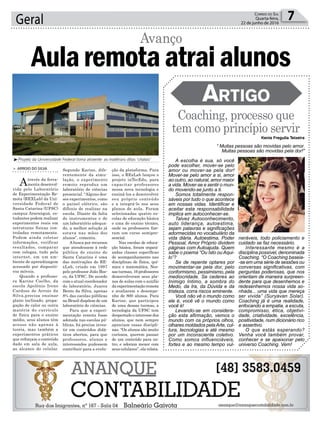 Geral 7Correio do Sul
Quarta-feira,
22 de junho de 2016
Kenia Fregulia Teixeira
ção da plataforma. Para
isso, o RExLab lançou o
projeto inTecEdu, para
capacitar professores
nessa nova tecnologia e
ensiná-los a desenvolver
seu próprio conteúdo
e a integrá-lo nos seus
planos de aula. Foram
selecionadas quatro es-
colas de educação básica
e uma de ensino técnico,
onde os professores fize-
ram um curso semipre-
sencial.
Nas escolas de educa-
ção básica, foram organi-
zadas classes específicas
de acompanhamento nas
disciplinas de física, quí-
mica e matemática. Nes-
sas turmas, 16 professores
desenvolveram seus pla-
nos de aulas com o auxílio
daexperimentaçãoremota
e avaliaram o desempe-
nho de 800 alunos. Para
Karine, que participou
de uma dessas turmas, a
tecnologia da UFSC tem
despertado o interesse dos
alunos, que nem sempre
apreciam essas discipli-
nas. “Os alunos são muito
curiosos, querem passar
de um conteúdo para ou-
tro, e adoram mexer com
seus celulares”, ela relata.
³Projeto da Universidade Federal torna atraente as matériais ditas ‘chatas’
> ARROIO DO SILVA
Através da ferra-
menta desenvol-
vida pelo Laboratório
de Experimentação Re-
mota (REXLab) da Uni-
versidade Federal de
Santa Catarina (UFSC)
campus Araranguá, es-
tudantes podem realizar
experimentos reais em
estruturas físicas con-
troladas remotamente.
Podem ainda coletar
informações, verificar
resultados, comparar
com colegas, tudo pela
internet, em um am-
biente de aprendizagem
acessado por dispositi-
vos móveis.
Quando a professo-
ra Karine Coelho, da
escola Apolônio Ireno
Cardoso do Arroio da
Silva,precisa ensinar
plano inclinado, propa-
gação de calor ou outra
matéria do currículo
de física para o ensino
médio, seus alunos têm
acesso não apenas à
teoria, mas também a
experimentos práticos
que reforçam o conteúdo
dado em sala de aula,
ao alcance do celular.
Aularemotaatraialunos
Avanço
Segundo Karine, dife-
rentemente da simu-
lação, o experimento
remoto reproduz um
laboratório de ciências
presencial. “Alguns des-
ses experimentos, como
o painel elétrico, são
difíceis de realizar na
escola. Diante da falta
de instrumentos e de
um laboratório adequa-
do, a melhor solução já
estava nas mãos dos
alunos”, comenta.
Abusca por recursos
que atendessem à rede
pública de ensino de
Santa Catarina é uma
das motivações do RE-
xLab, criado em 1997
pelo professor João Bos-
co, da UFSC. De acordo
com o atual coordenador
do laboratório, Juarez
Bento da Silva, apenas
8% das escolas públicas
no Brasil dispõem de um
laboratório de ciências.
Para que a experi-
mentação remota fosse
adotada nas escolas pú-
blicas, foi preciso inves-
tir em conteúdos didá-
ticos abertos, para que
professores, alunos e
interessados pudessem
contribuir para a evolu-
Coaching, processo que
tem como princípio servir
Artigo
A escolha é sua, só você
pode escolher, mover-se pelo
amor ou mover-se pela dor!
Mover-se pelo amor a si, amor
ao outro, ao natural, amor maior
a vida. Mover-se e sentir o mun-
do movendo-se junto a ti.
Somos totalmente respon-
sáveis por tudo o que acontece
em nossas vidas. Identificar e
aceitar esta responsabilidade
implica em autoconhecer-se.
Talvez Autoconhecimento,
auto liderança, autoestima,
sejam palavras e significações
adormecidas no vocabulário da
vida diária. Autoestima, Poder
Pessoal, Amor Próprio dividem
páginas com Autoajuda. Quem
sabe o poema “Ou Isto ou Aqui-
lo”?
Se de repente optares por
movimentar-se pela dor, pelo
conformismo, pessimismo, pela
mediocridade. Se cederes ao
Inimigo Intimo, a sombra do
Medo, da Ira, da Dúvida e da
tristeza, corra riscos eminente.
Você não vê o mundo como
ele é, você vê o mundo como
você é!
Levando-se em considera-
ção esta afirmação, vemos o
mundo com os próprios olhos,
olhares moldados pelaArte, cul-
tura, tecnologias e até mesmo
por um inconsciente coletivo.
Como somos influenciáveis,
fortes e ao mesmo tempo vul-
“ Muitas pessoas são movidas pelo amor.
Muitas pessoas são movidas pela dor!”
neráveis, todo policiamento e
cuidado se faz necessário.
Interessante mesmo é a
disciplina possível, denominada
Coaching. “O Coaching baseia-
-se em uma série de sessões ou
conversas significativas, com
perguntas poderosas, que nos
orientam de maneira surpreen-
dente para que desenhemos e
redesenhemos nossa vida so-
nhada... uma vida que mereça
ser vivida” (Suryavan Solar).
Coaching já é uma realidade,
enfocando a empatia, a escuta,
compromisso, ética, objetivi-
dade, criatividade, excelência,
positividade, num dicionário rico
e assertivo.
O que estás esperando?
Venha você também provar,
conhecer e se apaixonar pelo
universo Coaching. Vem!
 