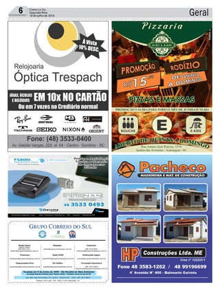 Fundado em 5 de Junho de 1990 - Dia Mundial do Meio Ambiente
Jornalista Rolando Christian Sant’ Helena Coelho - Fundador Jornal Correio do Sul
Publicações legais:
tomaz@grupocorreiodosul.com.br
Financeiro
financeiro@grupocorreiodosul.com.br
Comercial:
l48l 3533.0870
comercial@grupocorreiodosul.com.br
Diretor Geral
Jabson Muller
l48l 9955.5313
diretor@grupocorreiodosul.com.br
Diagramação/Arte:
correiodosul@grupocorreiodosul.com.br
Sul Gráfica
sulgrafica@grupocorreiodosul.com.br
Redação:
editor@grupocorreiodosul.com.br
Radio 93FM
radio93fm@grupocorreiodosul.com.br
Circulação/Assinatura
l48l 3533.0870
assinaturas@grupocorreiodosul.com.br
Rua João José Guimarães,176, Centro - Sombrio/SC - Fone: (48) 3533 0870
Editora: GCS Ltda - ME CNPJ 17.467.695/0001-19
Geral6 Correio do Sul
Segunda-feira,
18 de julho de 2016
 