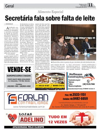 Geral 11Correio do Sul
Terça-feira,
19 de julho de 2016
al
³Rosane falou sobre as queixas de que a secretaria não está distribuindo leite
espécie de leite cuja lata
custa R$ 280,00 cada
lata.Além disso, segundo
ela, nesse ano foi solicita-
do ao fornecedor a aqui-
sição de seis mil latas de
leite especial, mas essa
demanda jamais foi aten-
dida. Isso ocorre devido à
uma série de problemas,
inclusive carência de ma-
téria prima”, explicou.
A secretária também
destacou que, o Gover-
no do Estado não tem
reposto o fornecimento
de leite necessário. De
acordo com Rosane, a
nutricionista da Secreta-
ria de Saúde tem inten-
sificado ações para que
as famílias cujos filhos
dependem do consumo
de leite especial adotem
dietas alimentares alter-
nativas e também invis-
tam na amamentação em
detrimento ao consumo
de matéria industria-
lizada. “Esse problema
no fornecimento de leite
> ARARANGUÁ
Atendendo con-
vite feito pela
Câmara de Vereadores,
a secretária municipal
de Saúde de Araran-
guá, Rosane Kochhmann
esclareceu, durante a
sessão dessa segunda-
-feira, várias situações
envolvendo a redução
no fornecimento do leite
especial para crianças
não tolerantes à lactose.
Na semana passada, o
vereador Lourival João,
Cabo Loro, teve aprova-
do pedido de informações
sobre este assunto.
A secretária, que
ocupou espaço junto à
Mesa Diretora, disse que
a distribuição de leite es-
pecial por meio do muni-
cípio não atingiu índices
Secretáriafalasobrefaltadeleite
Alimento Especial
de decréscimo na ordem
de 50%. Também salien-
tou que, a projeção para
aquisição do produto, é
feita de um ano para o
outro e, que para 2016,
inclusive foi prospecta-
da uma demanda maior.
“Houve a licitação onde
foram destinados R$
260 mil para a compra
de leite especial pelo
município. Mesmo as-
sim, 17 pessoas ingres-
saram com processos
judiciais reivindicando
o fornecimento de leite
com qualidade diferente
e específica para seus
filhos”, disse.
Rosane também
afirmou que, existe uma
situação no município,
onde oito crianças re-
querem, via judicial, o
fornecimento de uma
AGROPECUÁRIA E BAZAR.
PONTO MUITO BEM LOCALIZADO
Av. Interpraias, 1725 Bal. Gaivota
Contatos:
(48)3583-1565 / (48)9924-4692
para crianças não tole-
rantes à lactose ocorre
em vários municípios e
estados. É angustian-
te. Aqui, procuramos
alternativas para re-
solver da melhor forma
essa equação, inclusive
existem mobilizações e
campanhas em nível re-
gional”, enfatizou Rosane
Kochhmann.
 