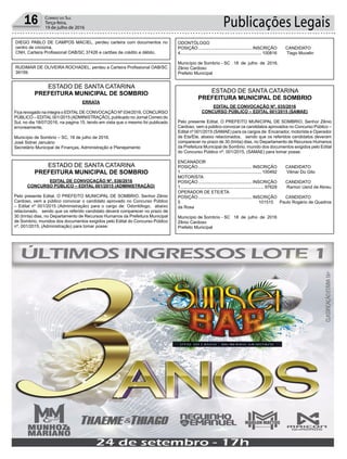 Publicações Legais16 Correio do Sul
Terça-feira,
19 de julho de 2016
DIEGO PABLO DE CAMPOS MACIEL, perdeu carteira com documentos no
centro de criciúma.
CNH, Carteira Profissional OAB/SC 37426 e cartões de crédito e débito.
RUDIMAR DE OLIVEIRA ROCHADEL, perdeu a Carteira Profissional OAB/SC
39159.
ERRATA
Fica revogado na integra o EDITALDE CONVOCAÇÃO Nº 034/2016, CONCURSO
PÚBLICO – EDITAL001/2015 (ADMINISTRAÇÃO), publicado no Jornal Correio do
Sul, no dia 18/07/2016, na pagina 15, tendo em vista que o mesmo foi publicado
erroneamente,
Município de Sombrio – SC, 18 de julho de 2016.
José Sidnei Januário
Secretário Municipal de Finanças, Administração e Planejamento
EDITAL DE CONVOCAÇÃO Nº. 035/2016
CONCURSO PÚBLICO – EDITAL 001/2015 (SAMAE)
Pelo presente Edital, O PREFEITO MUNICIPAL DE SOMBRIO, Senhor Zênio
Cardoso, vem a público convocar os candidatos aprovados no Concurso Público –
Edital nº 001/2015 (SAMAE) para os cargos de: Encanador, motorista e Operador
de Eta/Ete, abaixo relacionados, sendo que os referidos candidatos deveram
comparecer no prazo de 30 (trinta) dias, no Departamento de Recursos Humanos
da Prefeitura Municipal de Sombrio, munido dos documentos exigidos pelo Edital
do Concurso Público nº. 001/2015, (SAMAE) para tomar posse:
ENCANADOR
POSIÇÃO ............................................ INSCRIÇÃO CANDIDATO
1................................................................... 100492 Vilmar Do Gito
MOTORISTA
POSIÇÃO ............................................ INSCRIÇÃO CANDIDATO
1..................................................................... 97629 Ramon Uend de Abreu
OPERADOR DE ETE/ETA
POSIÇÃO ............................................ INSCRIÇÃO CANDIDATO
5 101515 Paulo Rogério de Quadros
da Rosa
Município de Sombrio - SC 18 de julho de 2016
Zênio Cardoso
Prefeito Municipal
EDITAL DE CONVOCAÇÃO Nº. 036/2016
CONCURSO PÚBLICO – EDITAL 001/2015 (ADMINISTRAÇÃO)
Pelo presente Edital, O PREFEITO MUNICIPAL DE SOMBRIO, Senhor Zênio
Cardoso, vem a público convocar o candidato aprovado no Concurso Público
– Edital nº 001/2015 (Administração) para o cargo de: Odontólogo, abaixo
relacionado, sendo que os referido candidato deverá comparecer no prazo de
30 (trinta) dias, no Departamento de Recursos Humanos da Prefeitura Municipal
de Sombrio, munidos dos documentos exigidos pelo Edital do Concurso Público
nº. 001/2015, (Administração) para tomar posse:
ESTADO DE SANTA CATARINA
PREFEITURA MUNICIPAL DE SOMBRIO ESTADO DE SANTA CATARINA
PREFEITURA MUNICIPAL DE SOMBRIO
ESTADO DE SANTA CATARINA
PREFEITURA MUNICIPAL DE SOMBRIO
ODONTÓLOGO
POSIÇÃO ............................................ INSCRIÇÃO CANDIDATO
4................................................................... 100816 Tiago Mucelin
Município de Sombrio - SC 18 de julho de 2016.
Zênio Cardoso
Prefeito Municipal
 