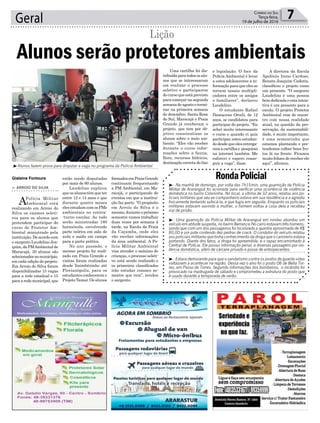 formadosemPraiaGrande
continuam frequentando
a PM Ambiental, em Ma-
racajá, e participando de
eventos em que a institui-
ção faz parte. “O propósito
em Arroio do Silva é o
mesmo, durante o próximo
semestre vamos trabalhar
duas vezes por semana à
tarde, na Escola da Praia
da Caçamba, onde eles
vão receber informações
da área ambiental. A Po-
lícia Militar Ambiental
visa atender o máximo de
crianças, o processo seleti-
vo está sendo realizado e
os primeiros classificados
irão estudar conosco se-
mestre que vem”, revelou
o sargento.
estão sendo disputadas
por mais de 60 alunos.
Laudelino explicou
que os alunos têm que ter
entre 12 e 14 anos e que
durante quatro meses
eles estudam com os PMs
ambientais no contra-
-turno escolar. Ao todo
serão ministradas 180
horas/aula, envolvendo
parte teórica em sala de
aula e saída em campo
para a parte prática.
No ano passado, o
mesmo projeto foi reali-
zado em Praia Grande e
visitas foram realizadas
desde Itaimbézinho até
Florianópolis, para os
estudantes conhecerem o
Projeto Tamar. Os alunos
Geral 7Correio do Sul
Terça-feira,
19 de julho de 2016
l
³Alunos fazem prova para disputar a vaga no programa da Polícia Ambiental
Gislaine Fontoura
> ARROIO DO SILVA
APolícia Militar
Ambiental está
realizando em Arroio do
Silva os exames seleti-
vos para os alunos que
pretendem participar do
curso de Protetor Am-
biental ministrado pela
instituição. De acordo com
o sargento Laudelino Joa-
quim,daPMAmbientalde
Maracajá, 30 alunos são
selecionadosnomunicípio,
em cada edição do projeto.
Em Arroio do Silva foram
disponibilizadas 15 vagas
para a rede estadual e 15
paraaredemunicipal,que
Alunos serão protetores ambientais
Lição
Uma cartilha foi dis-
tribuídaparatodososalu-
nos que se interessaram
em realizar o processo
seletivo e participarem
do curso que está previsto
para começar na segunda
semanadeagostoetermi-
nar na primeira semana
de dezembro. Santa Rosa
do Sul, Maracajá e Praia
Grande já receberam o
projeto, que tem por ob-
jetivo conscientizar os
alunos sobre o meio am-
biente. “Eles vão receber
durante o curso infor-
mações sobre a fauna,
flora, recursos hídricos,
destinação correta do lixo
e legislação. O foco da
Polícia Ambiental é levar
a estes adolescentes a in-
formação para que eles se
tornem nossos multipli-
cadores entre os amigos
e familiares”, declarou
Laudelino.
O estudante Rafael
Damaceno Orceli, de 12
anos, se candidatou para
participar do projeto. “Eu
achei muito interessante
o curso e quando vi quis
participar, estou estudan-
dodesdequeelesentrega-
ramacartilhae pesquisei
na internet também. Me
esforcei e espero conse-
guir a vaga”, disse.
A diretora da Escola
Apolônio Ireno Cardoso,
Renata Joaquim Cadorin,
classificou o projeto como
um presente. “O sargento
Laudelino é uma pessoa
bem dedicada e esta inicia-
tiva é um presente para a
escola. O projeto Protetor
Ambiental vem de encon-
tro com nossa realidade
atual, na questão da pre-
servação, da sustentabili-
dade, é muito importante,
é uma sementinha que
estamos plantando e pre-
tendemos colher bons fru-
tos lá na frente. Ficamos
muitofelizesdereceberele
aqui”, afirmou.
³- Na manhã de domingo, por volta das 7h15min, uma guarnição da Polícia
Militar de Araranguá foi acionada para verificar uma ocorrência de violência
doméstica no bairro Coloninha. No local, a vítima de 32 anos, relatou aos po-
liciais militares que seu ex-companheiro estava em sua residência e a agrediu
fisicamente tentando sufocá-la, e que fugiu em seguida. Enquanto os policiais
militares estavam ouvindo a mulher, o homem voltou a casa dela e recebeu
voz de prisão.
³- Uma guarnição da Polícia Militar de Araranguá em rondas abordou um
veículo em atitude suspeita, no bairro Barranca.No carro estavam três homens,
sendo que com um dos passageiros foi localizada a quantia aproximada de R$
80,00 e um pote contendo dez pedras de crack. O condutor do veículo relatou
aos policiais militares que tinha conhecimento da droga que o caroneiro estava
portando. Diante dos fatos, a droga foi apreendida, e o rapaz encaminhado à
Central de Polícia. Ele possui informação penal, e diversas passagens por vio-
lência doméstica, além de cárcere privado e posse de entorpecentes.
³- Estava demorando para que o vandalismo contra os postos de guarda vidas
voltassem a acontecer na região. Dessa vez o alvo foi o posto O8 de Bella Tor-
res, em Passo de Torres. Segundo informações dos bombeiros, o incêndio foi
provocado na madrugada de sábado e comprometeu a estrutura do posto que
é usado durante a temporada de verão.
RondaPolicial
 