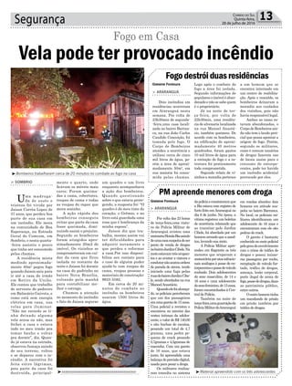 mente o quarto, onde
ficavam os móveis mais
caros. Foram queima-
das a cama, cobertores,
roupas de cama e todas
as roupas do rapaz que
mora sozinho.
A ação rápida dos
bombeiros conseguiu
evitar que parte da casa
fosse queimada, dimi-
nuindo assim o prejuízo.
Segundo os bombeiros
foram atingidos apro-
ximadamente 20m2 do
imóvel. Os vizinhos se
comprometeram em cui-
dar da casa que ficou
isolada no restante da
noite e Jaison foi dormir
na casa do padrinho no
bairro Nova Brasília,
voltando pela manhã
para contabilizar me-
lhor o estrago.
Chamou a atenção
no momento do incêndio
o fato de Jaison segurar
um quadro e um livro
enquanto acompanhava
a ação dos bombeiros.
Quando questionado
sobre o que estava prote-
gendo, a resposta foi: “O
quadro é do meu time do
coração, o Grêmio, e no
livro está guardada uma
rosa que é lembrança da
minha esposa”.
Jaison diz que tra-
balha, mesmo assim vai
ter dificuldades para
adquirir novamente o
que perdeu e reformar
a casa.Por isso disponi-
biliza seu contato para
o caso de alguém puder
ajudá-lo com roupas de
cama, roupas pessoas e
materiais de construção:
9633 5582.
Em cerca de 20 mi-
nutos de combate ao
incêndio os bombeiros
usaram 1500 litros de
água.
Segurança 13Correio do Sul
Quinta-feira,
28 de julho de 2016
³Material apreendido com os três adolescentes³xxxxxxxxxxxxxxxxxxxxxxxxxxxxxxxxxxxxxxxxxxx
Gislaine Fontoura
Gislaine Fontoura
³Bombeiros trabalharam cerca de 20 minutos no combate ao fogo na casa
Vela pode ter provocado incêndio
Fogo em Casa
> SOMBRIO
Uma madruga-
da de susto e
tristeza foi vivida por
Jaison Corrêa Lopes de
37 anos, que perdeu boa
parte de sua casa em
um incêndio. Ele mora
na comunidade de Boa
Esperança, na Estrada
Geral do Comcom, em
Sombrio, e nesta quarta-
-feira assistiu o pouco
que tinha ser consumido
pelas chamas.
A residência mista
medindo aproximada-
mente 40m² pegou fogo
quando Jaison saiu para
ir até a casa do irmão
em Retiro da União.
Ele contou que trabalho
de servente de pedreiro
em Balneário Gaivota, e
como está sem energia
elétrica em casa, usa
velas para iluminar.
“Não me recordo se ti-
nha deixado alguma
vela acesa ou não, mas
fechei a casa e estava
indo no meu irmão pra
tomar banho e voltar
pra dormir”, diz. Quan-
do já estava na estrada,
observou fumaça saindo
de seu terreno, voltou
e se deparou com o in-
cêndio. A narrativa foi
feita entre lágrimas,
pois parte da casa foi
destruída, principal-
Fogodestróiduasresidências
PM apreende menores com droga
> ARARANGUÁ
Dois incêndios em
residências ocorreram
em Araranguá nesta
semana. Por volta de
23h30min de segunda-
-feira,uma casa locali-
zada no bairro Barran-
ca, na rua João Carlos
Candido Conceição, foi
tomada pelo fogo. O
Corpo de Bombeiros
atendeu a ocorrência e
utilizou cerca de cinco
mil litros de água, po-
rém a área de aproxi-
madamente 50m², em
sua maioria foi consu-
mida pelas chamas.
> ARARANGUÁ
Por volta das 23 horas
de terça-feira,uma viatu-
ra da Polícia Militar de
Araranguá avistou uma
motonetaHondaBizsaindo
deumacasasuspeitadeser
ponto de venda de drogas
nobairroJardimCibele.Na
motoestavamtrêsocupan-
tes e ao avistar a viatura o
condutornãoacatouordem
de parada de sirene, tendo
iniciado uma fuga pelas
ruasdobairroJardimCibe-
le, sendo abordados na rua
ManoelAnastácio.
Quandoelefoialcança-
do, os policiais perceberam
que um dos passageiros
eraumagarotade15anos.
Uma policial a revistou e
encontrou no interior das
vestes íntimas da adoles-
cente, o valor de R$ 140,00
e oito buchas de cocaína,
pesando um total de 4,7
gramas, uma pedra pe-
quena de crack pesando
0,7gramas e 4,5gramas de
maconha. Com um garoto
de 16 anos, que estava
junto, foi apreendida uma
balançadeprecisãodigital,
usada para pesar a droga.
Os militares realiza-
ram consulta no sistema
a um homem que se
encontra internado em
um centro de reabilita-
ção. Após o rescaldo, os
bombeiros deixaram a
moradia aos cuidados
dos vizinhos, pois não
havia responsável legal.
Ambas as casas es-
tavam abandonadas, o
CorpodeBombeirosain-
da não tem o laudo peri-
cial que possa apontar a
origem do fogo. Porém,
segundo os militares,
como é comum usuários
de drogas fazerem uso
de locais assim para o
consumo de entorpe-
centes, pode ter havido
um incêndio acidental
provocado por eles.
em rondas abordou dois
homens em atitude sus-
peita no bairro Barranca.
No local, os policiais mi-
litares identificaram um
adolescente de 16 anos e
encontraram com ele oito
pedras de crack.
O garoto é bastante
conhecido no meio policial
pelograudeenvolvimento
com o crime de tráfico de
drogas e possui inúme-
ras passagens por roubo,
receptação de veículo fur-
tado, tráfico de drogas,
ameaça, lesão corporal,
porte ilegal de arma de
fogo,possededrogas,dano
ao patrimônio público,
entre outros.
Ooutrohomemtinha
um mandando de prisão
em prisão também por
tráfico de drogas.
Logo após o combate do
fogo a área foi isolada.
Segundo informações de
populares o imóvel é aban-
donado e não se sabe quem
é o proprietário.
Já na noite de ter-
ça-feira, por volta de
22h30min, uma residên-
cia de alvenaria localizada
na rua Manoel Anastá-
cio, também queimou. De
acordo com os bombeiros,
na edificação de aproxi-
madamente 40 metros
quadrados, foram gastos
10 mil litros de água para
a extinção do fogo e a es-
trutura foi praticamente
toda comprometida.
Segundo relato de vi-
zinhos a moradia pertence
dapolíciaeconstataramque
a Biz estava com registro de
furto feito emAraranguá no
dia 6 de junho. Na época, a
vítima registrou um boletim
de ocorrência relatando que
ao transitar pelo Jardim
Cibele, foi abordada por um
homemarmadoqueaassal-
tou, levando sua moto.
A Polícia Militar apre-
endeu em flagrante os três
menores que ocupavam a
motocicletaporatosinfracio-
nais análogos à posse de en-
torpecentesepossedeveículo
roubado. Dois adolescentes
do sexo masculino, de 14 e
16 anos e uma adolescente
dosexofeminino,de15anos,
foram encaminhados à Cen-
tral de Polícia.
Também na noite de
terça-feira,umaguarniçãoda
PolíciaMilitardeAraranguá
 