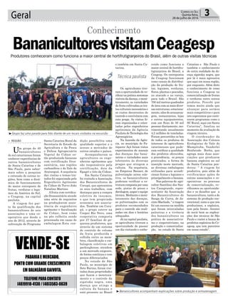 dição possibilita uma
qualidade superior e o
acesso a mercados de
outros estados e países.
Acompanharam os
agricultores os enge-
nheiros agrônomos que
são responsáveis pela
certificação, dois da
Epagri e três da Cidasc.
Em Santa Catarina
foi visitada a Associação
dos Bananicultores de
Corupá, que apresentou
os seus trabalhos, com
destaque para a compra
coletiva de insumos,
o que tem propiciado
economia aos associa-
dos. Também em Coru-
pá, o grupo esteve na
Cooper Rio Novo, uma
cooperativa composta
por 27 famílias de pe-
quenos produtores, que
através de um sistema
de controle de volume
da fruta produzida e
colhida entre os mem-
bros, classificação e em-
balagem coletivas em
packinghouse, atendem
a um mercado exigente,
de forma contínua e com
preços diferenciados.
No estado de São
Paulo, no município de
Sete Barras, foram visi-
tadas duas propriedades
que fazem o monitora-
mento e o controle da
sigatoka negra, uma
doença que atinge a
cultura da banana e
está presente no Brasil
Santa Catarina Rural da
Secretaria de Estado da
Agricultura e da Pesca
e Defesa Agropecuária
Vegetal da Cidasc es-
tão produzindo bananas
com certificação fitos-
sanitária, nas regiões
carbonífera e do Vale do
Araranguá. A sequência
das visitas e temas tra-
tados foi organizada pelo
Engenheiro Agrônomo
da Cidasc de Turvo João
Natalino Martins.
A fruta com certifica-
ção fitossanitária atende
uma série de requisitos
na produçãocom assis-
tência de engenheiro
agrônomo e fiscalização
da Cidasc, bem como
na pós colheita sendo
processada em casas de
embalagem.Esta con-
Geral 3Correio do Sul
Quinta-feira,
28 de julho de 2016
> REGIÃO
Um grupo de 40
bananicultores
do sul catarinense foram
conhecer experiências de
outros bananicultores
de Santa Catarina e de
São Paulo, para saber-
mais sobre a pesquisa
e extensão de outras re-
giões, bem como a dinâ-
mica de funcionamento
do maior entreposto de
frutas, verduras e legu-
mes da América do Sul,
o Ceagesp, na capital
paulista.
A viagem fez par-
te da qualificação dos
bananicultores de seis
associações e uma co-
operativa que desde o
ano de 2012, através de
subvenção do Programa
³Grupo faz uma parada para foto diante de um locais visitados na excursão
³Bananicultores acompanham explicações sobre produção e armazenagem
Técnica paulista
Produtores conheceram como funciona a maior central de hortifrutigranjeiros do Brasil, além de outras visitas técnicas
Conhecimento
BananicultoresvisitamCeagesp
e também em Santa Ca-
tarina.
Os agricultores tive-
ram a oportunidade de ve-
rificar na prática sintomas
visíveis da doença, o moni-
toramento, as variedades
da fruta cultivadas,os tra-
tos culturais necessários e
os custos decorrentes do
controle e convivência com
esta praga. As visitas fo-
ram organizadas e orien-
tadas pelos engenheiros
agrônomos da Agência
Paulista de Tecnologia dos
Agronegócios.
Na fazenda da Agên-
cia, no município de Pa-
riquera- Açú foram vistos
experimentos de manejo
das doenças das bana-
neiras e variedades mais
tolerantes às diversas
pragas que atingem a
cultura. Na sequência,
na Empresa Banaer, de
pulverização aérea cole-
tiva, os bananicultores
puderam verificar a es-
trutura composta por uma
sede, pistas de pouso e
decolagem, angar e equipe
técnica. Mediante o moni-
toramento das doenças,
as pulverizações com os
produtos recomendados
para o controle são reali-
zadas em dias e horários
adequados.
Já na capital paulista,
os agricultores tiveram a
oportunidade de passar
um dia visitando e conhe-
cendo como funciona a
maior central de hortifru-
tigranjeiros do Brasil, a
Ceagesp. Os entrepostos
da Ceagesp funcionam
como canais de distribui-
ção da produção de fru-
tas, legumes, verduras,
flores, plantas e pescados,
no atacado e no varejo,
para todo o Brasil. São
700 mil metros quadrados
de área com as mais diver-
sas estruturas, estaciona-
mento, silos de armazena-
gem, restaurantes, lojas
e outros equipamentos,
com um fluxo de 50 mil
pessoas diariamente, mo-
vimentando anualmente
4,2 milhões de toneladas.
Foram percorridos os box
de todos os produtos de
interesse do agricultores
catarinenses que pude-
ram verificar a qualidade
dos produtos oferecidos,
a procedência, os preços
praticados, a forma de
inserção neste mercado,
as diversas embalagens
utilizadas para acondi-
cionar frutas e legumes e
principalmente a banana.
Nas palavras do agri-
cultor Santilino dos San-
tos Casagrande, repre-
sentante da Associação
dos Bananicultores de
Sanga da Curva, de Ja-
cinto Machado, “ a viagem
foi um sucesso na medida
que foram intercaladas
palestras e a vivência
dos bananicultores na
prática de associativis-
mo e cooperativismo, na
produção e comercializa-
ção, no estado de Santa
Catarina e São Paulo e
também o conhecimento
de outra realidade da do-
ença sigatoka negra, que
por lá é mais agressiva
que aqui em nossa região,
por enquanto. Além disto
o conhecimento de como
funciona a Ceagesp na
comercialização de frutas
e verduras entre outros
produtos. Percebi que
temos muito ainda que
alcançar para sermos
mais competitivos e para
isto esperamos que conti-
nuem programas como o
SC Rural, aqui em Santa
Catarina”, finaliza no
momento da avaliação da
viagem técnica.
O coordenador da
Associação dos Colonos
Ecologistas do Vale do
Mampituba, Vanderlei
Benfatode Borba, que
agrega mais duas asso-
ciações que produzem
banana orgânica no sul
de Santa Catarina pon-
derou: “ A viagem foi
produtiva, pois além de
verificarmos ações de
outras associações e co-
operativas no processo
de comercialização, ve-
rificamos as oportunida-
des e os desafios que a
bananicultura, tanto a do
sistema de produção con-
vencional, como a que nós
produzimos, a orgânica,
tem pela frente. Atentei
de ouvir bem as explica-
ções dos técnicos de São
Paulo e visitei a banca de
produtos orgânicos da Ce-
agesp, que tem parceiros
em nosso estado”.
 