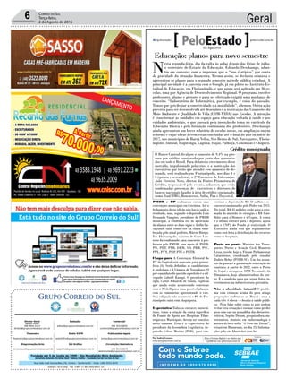 Fundado em 5 de Junho de 1990 - Dia Mundial do Meio Ambiente
Jornalista Rolando Christian Sant’ Helena Coelho - Fundador Jornal Correio do Sul
Publicações legais:
tomaz@grupocorreiodosul.com.br
Financeiro
financeiro@grupocorreiodosul.com.br
Comercial:
l48l 3533.0870
comercial@grupocorreiodosul.com.br
Diretor Geral
Jabson Muller
l48l 9955.5313
diretor@grupocorreiodosul.com.br
Diagramação/Arte:
correiodosul@grupocorreiodosul.com.br
Sul Gráfica
sulgrafica@grupocorreiodosul.com.br
Redação:
editor@grupocorreiodosul.com.br
Radio 93FM
radio93fm@grupocorreiodosul.com.br
Circulação/Assinatura
l48l 3533.0870
assinaturas@grupocorreiodosul.com.br
Rua João José Guimarães,176, Centro - Sombrio/SC - Fone: (48) 3533 0870
Editora: GCS Ltda - ME CNPJ 17.467.695/0001-19
Geral6 Correio do Sul
Terça-feira,
2 de Agosto de 2016
Av. Santa Catarina, n° 504, Loja 2 - Baln. Gaivota - SC
- Sombrio - SC
Educação: planos para novo semestre
N
esta segunda-feira, dia da volta às aulas depois das férias de julho,
o secretário de Estado da Educação, Eduardo Deschamps, admi-
tiu em conversa com a imprensa que o “ano é atípico” por conta
da gravidade da situação financeira. Mesmo assim, se declarou otimista e
apresentou os planos para o segundo semestre na rede pública estadual. A
principal novidade é a parceria com o Google, já em piloto no Instituto Es-
tadual de Educação, em Florianópolis, e que agora será aplicado em 36 es-
colas, uma por Agência de Desenvolvimento Regional. O programa envolve
professores, alunos e gestores e para ser efetivado exigirá uma mudança de
conceito. “Laboratório de Informática, por exemplo, é coisa do passado.
Temos que privilegiar a conectividade e a mobilidade”, afirmou. Outra ação
prevista para ser desenvolvida até dezembro é a reativação das Comissões do
Meio Ambiente e Qualidade de Vida (COM-VIDA) nas Escolas. A intenção
é transformar as unidades em espaço para educação voltada à saúde e aos
cuidados ambientais, o que passará pela inserção do tema no currículo da
Educação Básica e pela formação continuada dos professores. Deschamps
ainda apresentou um breve relatório de escolas novas, em ampliação ou em
reforma e cujas obras devem estar concluídas até o final do ano ou início de
2017, nos municípios de Barra Velha, São Bento do Sul, Navegantes, Floria-
nópolis, Indaial, Itapiranga, Laguna, Itajaí, Palhoça, Canoinhas e Chapecó.
PMDB e PP realizaram ontem suas
convenções municipais em Criciúma. Até o
fechamento desta edição não havia saído o
resultado, mas, segundo o deputado Luiz
Fernando Vampiro, presidente do PMDB
municipal, a tendência era de aprovação
da aliança entre as duas siglas e Acélio Ca-
sagrande sairá como vice na chapa enca-
beçada pelo atual prefeito, Márcio Búrigo.
Em Florianópolis, o nome de Gean Lou-
reiro foi confirmado para concorrer à pre-
feitura pelo PMDB, com apoio de PSDB,
PR, PDT, PTB, DEM, SD, PRB, PSC,
PPL, PTN, PRP, PTC e PRTB.
Chapa pura A Convenção Eleitoral do
PT da Capital está marcada para quinta-
feira (4). Serão definidas as candidaturas
à prefeitura e à Câmara de Vereadores. O
pré-candidato do partido a prefeito é o ad-
vogado Gabriel Kazapi. O presidente da
sigla, Carlos Eduardo de Souza, explicou
que ainda estão acontecendo conversas
com o PCdoB para uma possível aliança,
com os comunistas apresentando o vice.
Se a coligação não acontecer, o PT de Flo-
rianópolis sairá com chapa pura.
Expectativa Todos os entraves burocrá-
ticos, como a criação da conta específica
do Fundo de Apoio aos Hospitais Filan-
trópicos e Municipais, devem ser vencidos
nesta semana. Essa é a expectativa do
presidente da Assembleia Legislativa, de-
putado Gelson Merisio (PSD), para con-
cretizar o depósito de R$ 50 milhões, re-
cursos economizados pelo Poder em 2015.
Do total, R$ 45 milhões serão para a reto-
mada do mutirão de cirurgias e R$ 5 mi-
lhões para o Hemosc e o Cepon. A conta
é o último entrave para o depósito, agora
que o CNPJ do Fundo já está criado. O
Executivo ainda terá que regulamentar
como será feita a distribuição dos recursos
entre os hospitais.
Porto na pauta Ministro dos Trans-
portes, Portos e Aviação Civil, Mauricio
Lessa, recebe hoje o Fórum Parlamentar
Catarinense, coordenado pelo senador
Dalirio Beber (PSDB-SC). Um dos assun-
tos da pauta é a garantia de renovação do
contrato, a partir de 2022, entre o Porto
de Itajaí e a empresa APM Terminals, da
Dinamarca, hoje administradora do por-
to. É a condição para que sejam feitos in-
vestimentos na infraestrutura portuária.
Não à obesidade infantil O proble-
ma com crianças acima do peso atinge
proporções endêmicas no Brasil - uma a
cada três é obesa - e desafia a saúde públi-
ca. Para falar sobre como os pais podem
evitar esta situação e ensinar como perder
peso sem cair na armadilha das dietas res-
tritivas, Sophie Deram, pesquisadora, nu-
tricionista, doutora em endocrinologia e
autora do best-seller “O Peso das Dietas”,
estará em Blumenau, no dia 23. Informa-
ções pelo site blueticket.com.br
Com o Sebrae
todo mundo pode.
Crédito consignado
O Banco Central divulgou o aumento de 9,4% na pro-
cura por crédito consignado por parte dos aposenta-
dos em todo o Brasil. Para debater o crescimento desse
mercado, impulsionado pela crise, e a motivação dos
executivos que terão que atender esse aumento de de-
manda, será realizado em Florianópolis, nos dias 4 e
5 (quinta e sexta-feira), o 2° Encontro de Lideranças.
João Ferreira Neto, diretor da Fontes Promotora de
Crédito, responsável pelo evento, adiantou que estão
confirmadas presenças de executivos e diretores de
bancos nacionais ligados à área de crédito consignado,
como Itaú/BMG, Bonsucesso, Safra, Pan e Daycoval.
Divulgação
Por Andréa Leonora
redacao@peloestado.com.br
02/Ago/2016
 