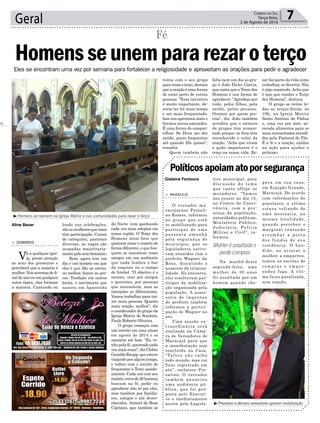 lendo nas celebrações,
sãoasmulheresquemais
têm participação. Cursos
de catequista, pastorais
diversas, as vagas são
ocupadas majoritaria-
mentepelosexofeminino.
Bom, agora tem um
dia e um horário em que
eles é que dão as cartas,
ou melhor, fazem as pre-
ces. Tradição em outros
locais, o movimento que
nasceu em Aparecida
7Correio do Sul
Terça-feira,
2 de Agosto de 2016Geral
Aline Bauer
Gislaine Fontoura
Eles se encontram uma vez por semana para fortalecer a religiosidade e aproveitam as orações para pedir e agradecer
es
Políticosapoiamatoporsegurança
> SOMBRIO
Vá a qualquer igre-
ja, preste atenção
ao sexo dos presentes e
perceberá que a maioria é
mulher.Nasnovenasdefi-
nal de ano ou em qualquer
outra época, elas formam
a maioria. Cantando ou
> MARACAJÁ
O vereador ma-
racajaense Prezali-
no Ramos, informou
ao grupo que está
se mobilizando para
participar de uma
passeata amanhã
pela segurança do
município, que os
legisladores estive-
ram reunidos com o
prefeito Wagner da
Rosa, discutindo o
aumento da crimina-
lidade. No encontro,
eles resolveram par-
ticipar da mobiliza-
ção organizada pela
população. A asses-
soria de imprensa
do prefeito também
informou a partici-
pação de Wagner no
ato.
Uma sessão ex-
traordinária será
realizada na Câma-
ra de Vereadores de
Maracajá para que
a manifestação seja
concluída na Casa.
“Talvez não caiba
todo mundo, mas vai
ficar registrado em
ata”, esclarece Pre-
zalino. O vereador
também anunciou
uma audiência pú-
blica, que foi pro-
posta pelo Executi-
vo e imediatamente
aceita pelo Legisla-
Homensseunempararezaroterço
Fé
³Homens se reúnem na Igreja Matriz e nas comunidades para rezar o terço
³Prezalino e demais vereadores apioam mobilização
tivo municipal, para
discussão do tema
que tanto aflige os
moradores. “Vamos
nos reunir no dia 15,
no Centro de Convi-
vência, com a pre-
sença da população,
autoridades políticas,
Ministério Público,
Judiciário, Polícia
Militar e Civil”, in-
formou.
Na manhã desta
segunda-feira, uma
mulher de 30 anos
foi assaltada por um
homem quando che-
do Norte vem ganhando
cada vez mais adeptos em
nossa região. O Terço dos
Homens atrai fieis que
queiram rezar o rosário de
forma diferente, e que bus-
quem se encontrar como
amigos em um ambiente
que nada lembra o bar
da esquina ou o campo
de futebol. “O objetivo é o
mesmo, orar por amigos
e parentes, por pessoas
que necessitem, mas as
intenções se diferenciam.
Vamos trabalhar para tra-
zer mais pessoas. Quanto
mais oração, melhor”, diz
o coordenador do grupo da
Igreja Matriz de Sombrio,
Paulo Roberto Oliveira.
O grupo começou com
um convite em uma missa
em agosto de 2014 e se
mantém até hoje. “Eu ve-
nho pela fé, querendo cada
vez mais rezar”, diz Cleber
GeraldoRaupp,queesteve
viajando por algum tempo,
e voltou com o intuito de
frequentar o Terço assidu-
amente. Cada um com seu
rosário,cercade20homens
buscam na fé, pedir ou
agradecer não só por eles,
mas também por familia-
res, amigos e até desco-
nhecidos. Aimoré da Rosa
Cipriano, que também se
reúne com o seu grupo
pararezaroterço,destaca
que a oração é uma forma
de estar perto de outras
pessoas. “Essa iniciativa
é muito importante, de-
veria ter há mais tempo
e ser mais frequentado.
Isso nos aproxima mais e
fizemos novas amizades.
É uma forma de compar-
tilhar. Se Deus me der
saúde, quero frequentar
até quando Ele quiser”,
ressalta.
Quem também não
falta nem um dia ao gru-
po é João Dirlei Garcia,
que conta que o Terço dos
Homens é sua forma de
agradecer. “Agradeço por
tudo, pelos filhos, pela
saúde, pelas pessoas.
Oramos por quem pre-
cisa”, diz. João também
acredita que o número
de grupos têm aumen-
tado porque os fieis têm
reconhecido o valor da
oração. “Acho que viram
o quão importante é o
terço na nossa vida. Re-
zar faz parte da vida como
trabalhar, se divertir. Não
é algo separado. Acho que
é isso que conduz o Terço
dos Homens”, destaca.
O grupo se reúne to-
das as terças-feiras, às
19h, na Igreja Matriz
Santo Antônio de Pádua
e, uma vez por mês, ar-
recada alimentos para os
mais necessitados atendi-
dos pela Pastoral do Pão.
É a fé e a oração, unidas
na ação para ajudar o
próximo.
gava em sua casa,
em Espigão Grande,
Maracajá. De acordo
com informações de
populares, a vítima
estava voltando de
uma mercearia, na
mesma localidade,
quando percebeu o
marginal tentando
a r r o m b a r a p o r t a
dos fundos de sua
residência. O ban-
dido, ao avistar a
mulher, a empurrou,
tomou as sacolas de
compras e empre-
endeu fuga. A víti-
ma ficou paralisada,
sem reação,
Mulheréassaltadae
perdecompras
 