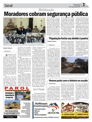 Geral 3Correio do Sul
Terça-feira,
16 de Agosto de 2016
Gislaine Fontoura
Gislaine Fontoura
Lei é frouxa
ex-diretor do Presídio
Regional de Araranguá
Adércio Velter, sobre a
grande quantidade de
presos que ingressam no
sistema prisional devido
ao envolvimento com
drogas.
Segundo Adércio, os
adolescentes estão en-
trando no mundo do vício
cada vez mais cedo, com
cerca de 12 anos. Ele
também falou sobre o
déficit de vagas no sis-
tema prisional do país,
que chega a 244 mil, e
de Santa Catarina, de
quatro mil.
O delegado regional
Diego Archer de Haro,
lamentou a insegurança
vivida pela população,
lembrou que não é a pri-
meira audiência que par-
ticipa durante os seus
13 anos de trabalho na
região e foi pessimista:
> MARACAJÁ
Aconteceu na noi-
te desta segun-
da-feira, uma audiência
pública em Maracajá
para debater a seguran-
ça no município. A mo-
bilização da população
deve-se ao aumento da
criminalidade que vem
ocorrendo desde março
do ano passado,quando o
empresário Jorge Simon,
proprietário de uma rede
de postos de combustí-
veis, foi assassinado em
casa.
Ontem, 118 mo-
radores participaram
da discussão, além de
lideranças políticas e
das polícias civil e mili-
tar. A audiência iniciou
com uma explanação do
Moradorescobramsegurançapública
Mobilização
³Representantes das polícias, da prefeitura e da população se manifestaram
Populaçãofecharuadevidoàpoeira
Homemperdecarroedinheiroemassalto
> MARACAJÁ
Cansados com a
poeira que invade suas
residências, moradores
das margens da rodo-
via municipal Adilton de
Medeiros, de Maracajá,
acesso Norte do municí-
pio, usaram pedaços de
madeira e trancaram
a estrada, próximo ao
Centro.Oprotestoiniciou
nas primeiras horas da
tardedestasegunda-feira
e terminou às 16h30min.
Os participantes do
ato relataram que não
aguentam mais a poei-
ra levantada por cami-
nhões da empresa Setep
instalada no município,
que utilizam a via não
> ARARANGUÁ
A semana começou
violenta em Araranguá.
Dois bandidos armados
em uma motocicleta,
renderam um homem
que transitava em um
Hyundai Veloster de cor
prata pela localidade
de Rio dos Anjos, no
interior de Araranguá,
asfaltadaeexigiramprovi-
dências dos responsáveis.
Segundo os organizado-
res, a construtora tinha
assumido o compromisso
de molhar a estrada duas
vezes ao dia neste período
de clima seco, e não vinha
cumprindootrato.Nomeio
da tarde, a administração
municipal intermediou a
próximo a uma igreja.
O assalto foi praticado
pouco antes das 20 horas
de ontem e após abordar o
motorista, um assaltante
fugiu levando o carro,
aproximadamente R$ 3
mil e o relógio, enquanto
o comparsa fugiu na moto,
em direção a Ilhas.
A vítima contou aos
policiais que estava indo
³Estrada foi fechada em protesto pela poeira
negociação com repre-
sentantes da Setep, que
se comprometeram a re-
tomar o cuidado coma
estrada. Somente então
a passagem foi liberada
pelos manifestantes.
A Polícia Militar
acompanhouoprotestoda
populaçãoparagarantira
ordem no local.
para casa, em Maraca-
já, quando foi assalta-
do. A Polícia Militar de
Araranguá foi acionada
e montou um cerco no
intuito de prender os
assaltantes. Devido a
localização de onde o
roubo ocorreu, a PM de
Criciúma e Içara tam-
bém foram comunicadas
do fato.
“tenho certeza de que
não será a última”.
Mesmo assim se dis-
se satisfeito pela partici-
pação popular no debate.
Em nome das famí-
lias do município falou o
presidente da associação
de moradores do bairro
São Cristóvão, Alamir
Henrique Monteiro. Ele
reivindicou melhoria na
iluminação pública e
que o policiamento que
vem sendo feito nas úl-
timas semanas continue.
Arepresentante da CDL,
Karine Darós,defendeu
que a população invista
em parcerias com as po-
lícias, como no programa
Vizinho Solidário. Falan-
do em nome do Caep da
igreja e daApae,Antenor
Rocha clamou por uma
solução para a violên-
cia. “Nós não podemos
mais ficar a mercê da
criminalidade”apelou.
O comando da Polícia
Militar participou da
audência pública através
do tenente coronel Cris-
tian Dimitri, que assume
o comando do Batalhão
de Araranguá na pró-
xima semana. Segundo
Dimitri, a PM tem defla-
grado operações em Ma-
racajá constantemente
com reforço de policiais de
Araranguá. Ele também
informou que a PM tem
75% das ocorrências re-
solvidas este ano no mu-
nicípio, onde foram feitas
35 prisões. O problema,
reclamou, é que a maio-
ria dos detidos são soltos
em seguida. Seu colega,
capitão Alberto Cichella,
apresentou um histórico
de marginais presos em
Maracajá pela Polícia
Militar, acrescentando
que muitos deles já estão
nas ruas novamente.
Último a falar, o pre-
feito Vagner da Rosa elo-
giou as polícias e infor-
mou que nem um dos pre-
sos por crimes graves no
município são da cidade.
Por fim, encerrando a dis-
cussão, os participantes
fizeram questionamentos
e pedidos, como que a
delegacia funcione em pe-
ríodointegraleaabertura
de um posto policial na
Vila Beatriz. Ao final, um
documento foi elaborado
para ser encaminhado as
autoridades estaduais.
 