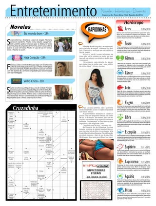 Entretenimento Novelas - Horóscopo - Diversão
Novelas
Êta mundo bom -18h
Haja Coração -19h
Velho Chico -21h
S
andra informa a Anastácia o valor do resgate. Filomena
pensa em Candinho. Pirulito ensina Cláudio a jogar fute-
bol. Candinho pede a Pancrácio para se disfarçar e tentar
encontrarpistasdosequestrodeFilomena.SeveroavisaaMaria
que irá se casar com Diana. Pirulito vê Cara de Cão em um bar.
Josias e Paulina se casam.
F
rancescaaceitaoconvitedeBetoparaviajarcomeleeTancinha
aoRiodeJaneiro.BetopedeaTonhoquecontrateumhelicóptero
paraprocurarApolo.AparíciodizaGiovanniquequerconversar
com ele. Aparício dá a senha do computador para Giovanni seguir
comsuainvestigação.
Rapidinhas
Correio do Sul Terça-feira, 23 de Agosto de 2016
Áries 21/03 a 20/04
Saturno neste momento provavelmente agirá neste signo
dentro da sua característica negativa mais agressiva. Deve
evitar confrontos diretos para não haver um conflito desne-
cessário. Desperte um lado mais equilibrado.
Leão 21/07 a 20/08
Sagitário 21/11 a 20/12
Ficará muito atirado, mais do que o normal e irá gerar
um desconforto e incômodo nas pessoas ao seu lado,
principalmente com Câncer. Plutão neste caso pode ser
ograndevilãodestemomentoexagerado.
Gêmeos 21/05 a 20/06
Mercúrio irá convergir a seu favor para comunicação,
conseguirá ter diálogos muito interessantes. Evite falar
demasiadamenteparanãoentrarcontradição,poisJúpiter
estarápresentemesmoquedeformatênue.
Libra 21/09 a 20/10
Sentiráumaforteagitaçãodeváriasformasnoseudia,irádar
importânciadesnecessáriaafrivolidades.Marteatrapalhará
oseudesenvolvimentosocialeparachegaraumestadode
equilíbrioemocional.
Aquário 21/01 a 18/02
Touro 21/04 a 20/05
ALuanapassagemporestaconstelaçãonãoteráumpresença
muitoforte.TendeaterumainfluênciamaiordePlutãoincen-
tivandoumpoucomaissuateimosia.Paratantodependeda
sua determinação para mudar esse quadro.
Virgem 21/08a20/09
Irá notar um pouco que sua capacidade de tornar tudo
mais prático, não estará sendo bem explorada. Júpiter
será o principal motivo para esta atividade estar enfra-
quecida.Deformamaisfracaoelementoterrateajudará.
Capricórnio 21/12 a 20/01
Tende agir de forma muito conservadora e irá lhe atra-
palhar aceitar coisas novas. Marte irá bloquear a sua
qualidade realista e lhe deixará um pouco pessimista. È
bomtentarsermaisprático,agindocomtranquilidade.
Câncer 21/06 a 20/07
Oelementoáguaéquelhefortaleceráparaquevocênãoseja
tão dependente dos outros. É bom que você siga em frente
e também procure pensar mais no seu próprio bem estar.
Pratique um amor sadio.
Escorpião 21/10 a 20/11
Uranoiráfazercomqueseapegueintensamenteumaideia
noquallheagradatantoequeserápositiva.Essaseráuma
oportunidadeparanãoperderofocoerealizarumprocesso
detransformaçãonasuavida.
Peixes 19/02 a 20/03
Terá um dia um pouco melancólico, você pode em alguns
momentosalimentarsentimentosdepreciativos.Mercúrioirá
fazercomquevocêsepuxeparaestebaixoastral.Énecessário
que tente ser mais amável.
Agirá de forma impávida e titubeara pouco nesta boa
transiçãodoSolemrelaçãoaosignodeLeão.Seucoração
parteanatômicadedestaquedestaconstelaçãopodenão
estarpreparadoparaemoçõesmaisfortes.
Verásuaenergiaparatratardeassuntosmaisturbulentosse
esvaírem.Mercúrionãodeixarácomquevocêdesenvolva
mais a sua qualidade de ser despreocupado. Deve tentar
buscarapaciênciaqueestádentrodevocê.
A ex-BBB Munik fotografou, recentemente,
para sua linha de roupas, chamada Uso Res-
trito. O ensaio foi realizado em um estúdio no
Rio de Janeiro.
As peças serão comercializadas em
breve pelo site e também no portal que será
lançado em outubro com direito a desfile para
convidados
“Acompanhei cada detalhe das peças,
quis deixar com a minha cara , para público
da minha idade “, disse a morena.
Para Luciana Gimenez, não é problema
mostrar nas redes sociais o corpão conquistado
com muito esforço.
A apresentadora esbanjou as curvas ao
postar uma foto enquanto tomava um banho
de sol, só de biquíni. No entanto, para um dos
cliques, ela resolveu focar especificamente no
bumbum, “esquentando” o clima entre os seus
seguidores, que elogiaram a foto.
“Segunda parte da foto”, escreveu ela.
No clima do fim da Olímpiada, Luciana
festejou a vitória do futebol brasileiro nos jo-
gos com uma foto do filho, Lucas Jagger, e do
irmão, Marco Antônio Gimenez. Na publicação,
ela ainda ironizou o fato do pai de seu filho,
Mick Jagger, levar azar para o Brasil nos jogos.
S
ophiereconhecequeMiguelnãoaamadeverdade.Piedade
pressionaLuziaarevelarsegredo.MiguelconfortaOlívia.Pie-
dadeenquadraLuziaeaquestionasobreascartasdeTereza.
Miguel chega ao seu limite. Afrânio avisa a Carlos Eduardo que
vaiseaposentar.TerezaésurpreendidaporconfissãodeMiguel.
Miguel pede ajuda aTereza para esquecer Olívia.
 