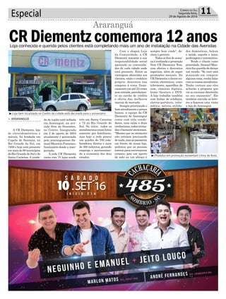 Especial 11Correio do Sul
Segunda-feira,
29 de Agosto de 2016
de da região está sediada
em Araranguá, na ave-
nida Sete de Setembro,
no Centro. Inaugurada
em 2 de agosto de 2004
atualmente é gerenciada
pelo araranguaense Sa-
muel Mauricio Francisco,
funcionário desde a inau-
guração.
A rede CR Diementz
conta com 75 lojas sendo
³Loja bem localizada no Centro da cidade está decorada para o aniversário
³Produtos em promoção aumentam clima de festa
CR Diementz comemora 12 anos
Araranguá
> ARARANGUÁ
A CR Diementz, loja
de eletrodomésticos e
móveis, foi fundada em
Capela de Santana, no
Rio Grande do Sul, em
1959 e hoje está presente
em mais de 60 municípios
do Rio Grande do Sul e de
Santa Catarina. A unida-
três em Santa Catarina
e 72 no Rio Grande do
Sul. No início todos os
atendimentos eram feitos
somente por familiares,
mas hoje a rede possui
um quadro de 700 cola-
boradores diretos e mais
de 300 indiretos, gerando
emprego e movimentan-
do a economia dos dois
estados.
Loja conhecida e querida pelos clientes está completando mais um ano de instalação na Cidade das Avenidas
Com o slogan Loja
da Comunidade, a CR
Diementz mantém a sua
responsabilidade social
apoiando as comunida-
des de cada cidade onde
está presente. Entre as
vantagens oferecidas aos
clientes, estão o crediário
próprio, descontos nas
compras à vista, finan-
ciamento em até 24 vezes
sementrada,parcelamen-
to no cartão de crédito
e oferta das melhores
marcas do mercado.
Sempre priorizando o
bomatendimentoepreços
baixos, a equipe da CR
Diementz de Araranguá
conta com três vende-
dores, uma caixa e duas
crediaristas, todos treina-
dos e bastante atenciosos.
“Mesmo que no momento
não estejam precisando
denada,masaopassarem
em frente da nossa loja,
pedimos que as pessoas
entrem para conversarem
conosco, pois um aperto
de mão ou um abraço é
sempre bem vindo”, de-
clara o gerente.
Todos os fins de sema-
na é realizada a promoção
Vem CR Diementz Tem,
com ofertas e descontos
especiais, além de super
promoções mensais. Na
CR Diementz o cliente en-
contra eletrônicos, como
televisores, aparelhos de
som, câmeras digitais,
home theaters e DVD.
A loja trabalha também
com linhas de telefonia,
eletros-portáteis, infor-
mática, móveis utilida-
des domésticas, beleza
e saúde, esporte e lazer,
jardinagem e automotivo.
Tendo o cliente como
prioridade, Samuel Mau-
rício faz questão de deixar
um recado. "Se você está
pensando em comprar
alguma coisa, venha falar
com os nossos atendentes.
Tenho certeza que eles
acharão a proposta que
vai se encaixar direitinho
no seu orçamento”. Ele
também convida os leito-
res a fazerem uma visita
a loja de Araranguá.
 