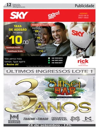 Publicidade12 Correio do Sul
Segunda-feira,
29 de Agosto de 2016
3533-0819
9997-2600
ASSINE!
TAXA
DE ADESÃO
Por apenas
10,00
R$
*
IMAGENS MERAMENTE ILUSTRATIVAS.
extra!extra!extra!
114,90
*R$
ADVANCED HD
Por mês
144 CANAIS
99,90
*R$
MASTER HD
Por mês
133 CANAIS
79,90
*R$
SMART HD
Por mês
100 CANAIS
69,90
*R$
SMART DIGITAL
Por mês
100 CANAIS
ESCOLHA UM PACOTE IDEAL!
Instalação Grátis
Habilitação Grátis
*VALORES MEDIANTE PAGAMENTO NO CARTÃO DE CRÉDITO OU DÉBITO EM CONTA CORRENTE.
 