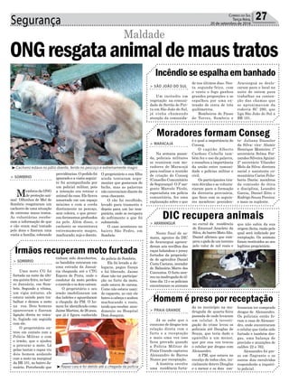 Segurança 27Correio do Sul
Terça-feira,
20 de setembro de 2016
providências. O pedido foi
ignorado e a visita seguin-
te foi acompanhada por
um policial militar, pois
a intenção era retirar o
animal da casa. Ele ficava
amarrado em um espaço
mínimo e com a corda
diretamente no pescoço,
sem coleira, o que provo-
cou ferimentos profundos
na pele. Além disso, o
cachorro se encontrava
extremamente magro,
machucado, sujo e doente.
³Cachorro estava no pátio doente, ferido no pescoço e extremamente magro
ONGresgataanimaldemaustratos
Maldade
> SOMBRIO
Membros da ONG
de proteção ani-
mal Olhinhos de Mel de
Sombrio resgataram um
cachorro de uma situação
de extremo maus tratos.
As voluntárias recebe-
ram a informação de que
o cão eram mal tratado
pelo dono e fizeram uma
visita a família, cobrando
Incêndioseespalhaembanhado
Moradores formam Conseg
> SÃO JOÃO DO SUL
Um incêndio em
vegetação na comuni-
dade de Sertão de Piri-
tu em São João do Sul,
já vinha chamando
atenção da comunida-
> MARACAJÁ
Na semana passa-
da, policiais militares
se reuniram com mo-
radores de Maracajá
para realizar a reunião
de criação do Conseg
(Conselho Comunitário
de Segurança). O 3º sar-
gento Marcelo Pícolo,
especialista em polícia
comunitária, fez uma
explanação sobre o que
de nos últimos dias. Nes-
ta segunda-feira, com
o vento o fogo ganhou
grandes proporções e se
espalhou por uma ex-
tensão de cerca de três
quilômetros.
Bombeiros de Passo
de Torres, Sombrio e
é e qual a importância do
Conseg.
O capitão Alberto
Cardoso Cichella tam-
bém fez o uso da palavra,
e ressaltou a importância
da união entre comuni-
dade e polícias militar e
civil.
Os participantes tira-
ram dúvidas e se volunta-
riaram para a formação
da diretoria provisória,
que ficou com os seguin-
tes membros: presiden-
O proprietário e sua filha
ainda tentaram argu-
mentar que gostavam do
bicho, mas as palavras
não convenciam diante da
cena chocante.
O cão foi recolhido,
levado para tramento e
depois para um lar tem-
porário, onde se recupera
do sofrimento a que foi
submetido.
O caso aconteceu no
bairro São Pedro, em
Sombrio
Araranguá se deslo-
caram para o local na
noite de ontem para
trabalhar na conten-
ção das chamas que
se aproximavam da
rodovia SC 290, que
liga São João do Sul a
BR 101.
te- Juliana Dassoler
da Silva; vice- Alamir
Henrique Monteiro; 1ª
secretária Selma Fer-
nandes SilveiraAguiar;
2º secretário Vilander
Melo da Silva; diretora
social e assistente co-
munitária Carini Felis-
berto Darós; membros
da comissão de ética
e disciplina, Leandro
Garcia, Daniel Zitto e
Rodrigo Souza Pereira;
e mais os suplente.
Homem é preso por receptação
> PRAIA GRANDE
Já se sabe que o
consumo de drogas tem
relação direta com o
furto e a receptação
e mais uma vez isso
ficou provado quando
a Polícia Militar de
Praia Grande capturou
Alexsandro de Barros
Nunes por receptação.
A história envolve
uma residência furta-
da no município na ma-
drugada de quarta-feira
passada de onde levaram
um celular. A investi-
gação do crime levou os
policiais até Douglas de
Souza, que teria dado o
aparelho a um menor,
que por sua vez trocou
o celular por drogas com
Alexsandro.
A PM, que estava no
encalço de todos eles, ini-
cialmente deteve Douglas
e o menor e os dois con-
fessaram ter comprado
drogas de Alexsandro.
Os policiais então fo-
ram a casa de Alexsan-
dro, onde encontraram
o celular que tinha sido
furtado e também dro-
gas, uma balança de
precisão e munições de
calibre 22 e 762.
Alexsandro foi pre-
so em flagrante e os
outros dois envolvidos
responderão a inquéri-
to policial.
Irmãos recuperam moto furtada
> SOMBRIO
Uma moto CG foi
furtada na noite da últi-
ma quinta-feira, no bair-
ro Januária, em Som-
brio. Segundo a vítima,
um vigia noturno, ele
estava saindo para tra-
balhar e deixou a moto
na rua. Dois homens
apareceram e fizeram
ligação direta no veícu-
lo, fugindo em seguida
com ele.
O proprietário en-
trou em contato com a
Polícia Militar e com
o irmão, que o ajudou
a procurar a moto. Lá
pelas tantas o rapaz viu
dois homem andando
com a moto na marginal
da BR 101, no bairro Ja-
nuária. Percebendo que
tinham sido descobertos,
os bandidos entraram em
uma estrada da Januá-
ria chegando até o CTG
Espora de Prata, onde o
condutor da moto perdeu
o controle e os dois caíram.
O proprietário e seu
irmão imobilizaram um
dos ladrões e aguardaram
a chegada da PM. O ho-
mem foi identificado como
JaimeMartins,de26anos,
que já é figura conhecida
da polícia de Sombrio.
Ele foi levado a de-
legacia, pagou fiança
e foi liberado. Jaime
disse não ter participa-
ção no furto da moto,
onde estava de carona.
Como não estava usan-
do capacete, ao cair ele
bateu a cabeça e acabou
machucando o rosto,
tendo que receber aten-
dimento no Hospital
Dom Joaquim.
DIC recupera animais> ARARANGUÁ
Neste final de se-
mana, agentes da DIC
de Araranguá apreen-
deram seis novilhos das
raças holandesa e jersey
furtados da proprieda-
de do agricultor Daniel
Costa Caetano, morador
do Balneário Morro dos
Conventos. O furto ocor-
reunamadrugadadoúl-
timo dia 12 e os policiais
encontraram os animais
no curral da residência
de Emanuel Anacleto da
Silva, do bairro MatoAlto.
Daniel afirmou que com-
prou o gado de um terceiro
pelo valor de mil reais e
que não sabia da sua
origem ilicita, razão pela
qual será indiciado por
receptação. Os animais
foram restituídos ao seu
legítimo proprietário.
³Rapaz caiu e foi detido até a chegada da polícia
 