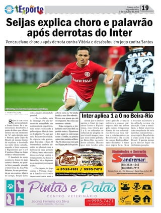 Política 19Correio do Sul
Segunda-feira,
3 de outubro de 2016
> PORTO ALEGRE
Seijas é um cara
de personalidade
e frases fortes. Se o ve-
nezuelano desabafou a
ponto de dizer que o Inter
estava em um momento
de “m” após derrota para
o Santos, pela Copa do
Brasil, ele mesmo tratou
de explicar o desabafo
na noite deste sábado,
quando o Inter superou
o Figueirense por 1 a 0
E ganhou fôlego na briga
contra o rebaixamento.
O desabafo do meia
aconteceu depois do jogo
contra o Santos, na quar-
ta-feira passada, quando
o Inter levou 2 a 1 na Vila
Belmiro.Aoserquestiona-
do por um repórter à beira
do campo, Seijas falou
Assim que o árbitro
apitou o final do jogo
entre Inter e Figuei-
rense, com vitória por
1 a 0, os colorados se
inflaram de alegria em
um triunfo magro, mas
que soou como goleada
no Beira-Rio, na noite
deste sábado. Mesmo
que não tenha sido
Seijas explica choro e palavrão
após derrotas do Inter
Inter aplica 1 a 0 no Beira-Rio
Venezuelano chorou após derrota contra Vitória e desabafou em jogo contra Santos
Seijas foi um dos destaques do Inter contra o Figueirense
com a maior sinceridade
possível.
– Na verdade, saiu
do estômago. Foi um mo-
mento de sinceridade, um
sentimento de impotência,
mas nunca utilizando a
palavra para falar do time
ou de alguém. Foi algo que
saiu. Foi com sinceridade.
Se alguém não gostou,
peço desculpa – disse. O
venezuelano também ad-
mitiu ter chorado com a
derrota em casa perante
o Vitória, outro adversário
direto na briga contra o
rebaixamento. Ao deixar o
Beira-Rio, foi as lágrimas
aoseencontrarcomesposa
e filho.
– Foi depois do jogo
contra o Vitória. Espo-
sa e família são o mais
importante para mim e
sofrem como eu. Ver minha
família e meu filho sofrendo...
Eu sou uma pessoa que não
me resguardo. São coisas que
acontecem–admite.
Seijas recuperou a titu-
laridade com Celso Roth na
partida contra o Figueirense
e deve seguir no meio-campo
contra o Coritiba, na próxima
quinta-feira,tambémnoBeira-
-Rio.Nototal,somacincogols
em16jogospeloclubegaúcho.
uma grande atuação
coletiva, a equipe con-
seguiu sair em sofrer
gol e com os três pontos
diante de um adversá-
rio direto na luta con-
tra o rebaixamento no
Brasileirão. Na saída
de campo, Rodrigo Dou-
rado decretou: o time
não jogou bem. Mas
o volante valorizou o
resultado acima da
atuação. Com o resul-
tado, o Inter encerrou
uma sequência de seis
derrotas consecutivas –
quatro pelo Brasileirão
e duas pela Copa do
Brasil. E ganha ânimo
para tentar fugir da
incômoda posição.
 