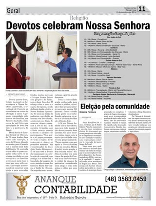 Geral 11Correio do Sul
Terça-Feira,
11 de outubro de 2016
fundos, muitas novenas
e bingos foram feitos
nos galpões de fumo,
conta dona Lourdes. O
esforço valeu a pena e a
capela foi erguida, sendo
dedicada desde o início a
Nossa Senhora Apareci-
da. No início as festas da
padroeira, que divide as
honras com São Simão,
aconteciam nos finais de
semana, depois passa-
ram a ser no dia 12 de
outubro. A medida que
a festa crescia, crescia
também o número de
participantes. “Vem gen-
te a pé, pagar promessa,
de toda a região. Cedo
começam a chegar os
primeiros romeiros”, diz
o coordenador do Caep
João Simão Bitencourt.
É ele que está a frente
da organização da cele-
bração de amanhã, que
começa às 9 horas com o
translado da imagem da
santa saindo da casa dos
festeiros Maria das Gra-
ças e Valdir de Oliveira.
Em seguida tem a missa,
> JACINTO MACHADO
Nesta quarta-feira,
feriado nacional em ho-
menagem a Nossa Se-
nhora Aparecida, a lo-
calidade de Cotovelo se
transforma em centro de
adoração a santa. A pe-
quena comunidade onde
moram 80 famílias, em
Jacinto Machado, atrai
cerca de mil fiéis que
participam da festa em
honra a padroeira do
Brasil.
Dona Maria de Lour-
des Nichele de Oliveira,
de 71 anos, lembra bem
como tudo começou, a
cerca de 50 anos. Quando
se mudou para Cotovelo
com o marido José João
de Oliveira, 78, a estrada
era de chão e quase nin-
guém tinha carro. Ir as
missas na cidade era um
sacrifício e as famílias
se reuniam para rezar o
terço em uma velha es-
cola. Daí surgiu a neces-
sidade de construir uma
igreja e para arrecadar
Devotos celebram Nossa Senhora
Religião
o almoço e por fim a tarde
dançante.
Toda a comunidade
acaba colaborando para
receber o público, afinal,
não é fácil preparar almo-
ço para pelo menos 700
pessoas. Desde sábado
muita gente está traba-
lhando na igreja e no sa-
lão e os últimos detalhes
são definidos hoje.
A fé em Nossa Se-
nhora une os moradores,
mas nem todo mundo é
tão devoto quanto dona
Lourdes. Ela já se socor-
reu tantas vezes junto a
santa que não sabe citar
só uma graça alcançada.
“Foram tantas vezes que
apelei a Nossa Senhora
e ela me atendeu. Minha
fé nela é muito grande, e
fica cada dia maior”, diz.
Dona Lourdes tem uma
chave da igreja de Coto-
velo e vai constantemen-
te cuidar da imagem da
padroeira, considerada
uma amiga e uma mãe
zelosa a olhar por seus
filhos.
Dona Lourdes e João se dedicam esta semana a organização da festa da santa
São João do Sul
11 - 19h: Missa - Curralinhos
12 - 09h30min: Missa - Rosa do Mar
12 - 19h: Missa - Bella Torres
12 - 19h30min: Missa com bênção da saúde - Matriz
Sombrio
11 - 20h: Missa e Novena - Anita Garibaldi
12 - 09h: Missa com Consagração das Crianças - Matriz
12 - 10h: Missa com Consagração - Santa Fé
12 - 10h30min: Missa Festiva - Anita Garibaldi
12 - 15h: Missa com Consagração – Guarita
Santa Rosa do Sul
12 - 12h: Almoço - Cursilho - Caramujo
12 - 13h30min: Festa para as Crianças - Pastoral da Criança - Santa Rosa
12 - 19h30min: Missa e Oferta do Dízimo - Bela Vista
Meleiro
12 - 08h: Missa - Matriz
12 - 10h: Missa Festiva - Jacaré
12 - 19h: Missa - Linha São José
Jacinto Machado
12 - 09h30min: Missa - Rio de Dentro
12 - 10h30min: Missa Festiva - Cotovelo
12 - 19h30min: Missa - Serra da Pedra
12 - 19h30min: Missa – Matriz
Timbé do Sul
12 - 09h30min: Transladação - Matriz até Figueira Bordignon
12 - 10h30min: Missa Festiva - Figueira Bordignon
Paróquia Nossa Senhora da Conceição - Maracajá
12 - 10h: Missa Festiva - Pontão
12 - 10h: Missa Festiva - Taquaras
Programação das paróquias
Diego chega a câmara de vereadores pela primeira vez
Gislaine Fontoura projetados no complexo. O
projetodeDiegoedosamigos,
ainda prevê a construção de
quadrasdetênisevôlei,salão
social, área de convivência
e parque infantil. O espaço
foi erguido pela Associação
Comunitária Região das
Areias,comrecursosvindode
bingos,patrocíniosetrabalho
> ARARANGUÁ
Diego Rosa Pires, de 31
anos, é solteiro, pai de Helen
Gabriel Pires (in memorian),
e um dos cinco vereadores
eleitos de Araranguá que
nuncaassumiramumacadei-
ra no Legislativo municipal.
O novo vereador trabalha
como representante comer-
cial e é morador do bairro
Sanga da Toca 1.
Diego conta que a polí-
tica entrou na sua vida para
realizarumsonhodecriança,
que foi a construção do Com-
plexo Esportivo das Areias,
iniciada em 2014 e com par-
te já concluída. O espaço é
utilizado pelos moradores
da Região das Areias. Dois
campos de futebol oficial,
cabine para rádio e o maior
vestiário do município foram
Eleiçãopelacomunidadevoluntário e Diego foi um dos
idealizadores.
Na Câmara de Vereado-
res, ele espera encontrar no-
vas ideias e mostrar um jeito
diferente de fazer política. O
novo vereador conta que tem
projetos em várias áreas, em
especial,naeducação,esporte
e agricultura.
 