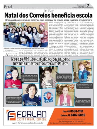 Geral 7Correio do Sul
Terça-Feira,
11 de outubro de 2016
ano do ensino funda-
mental da Escola Bá-
sica Municipal Otávio
Manoel Anastácio vão
> ARARANGUÁ
Alunos do pré-
-escolar ao 4º
NataldosCorreiosbeneficiaescola
Do Bem
Crianças já escreveram as cartinhas para participar de projeto social realizado em dezembro
ter uma natal dife-
rente neste ano. A es-
cola localizada na co-
munidade de Jardim
Professores e direção mostram as cartas e desenhos de natal feitos pelos alunos
Cibeli foi agraciada
com o projeto Papai
Noel dos Correios,
que vai contemplar
192 crianças. A cam-
panha da empresa
pública federal tem
como objetivo alegrar
o natal de estudantes
de escolas públicas e
instituições parceiras
incentivando a popu-
lação a presentear os
alunos atendendo aos
pedidos por meio de
cartas.
No caso da E.B.M.
Otávio Manoel Anas-
tácio, as turmas do
pré e 1º ano enviaram
cartas com desenhos
dos presentes que gos-
tariam de ganhar. Já
os alunos do 2º ao
4º ano, escreveram
textos sobre o natal
e também fizeram os
seus pedidos. “Este
projeto contribui não
apenas com o período
natalino, mas tam-
bém faz com que os
pequenos despertem o
interesse pela escrita,
além de fomentar a
solidariedade e exer-
citar a prática de coo-
peração e cidadania”,
avalia o diretor Mano-
el Soares, o Neco.
As cartas estão à
disposição de qual-
quer pessoa interes-
sada em ajudar, na
sede dos Correios de
Araranguá, localiza-
da no Calçadão, até a
primeira semana de
dezembro. O presente
é levado aos Correios,
que fará a entrega no
mesmo período. “É
importante ressaltar
o empenho de cada
professor que auxiliou
no processo de elabo-
ração das cartinhas
e também agradecer
aos gerentes Heve-
raldo José de Sá e
João Batista Alfredo
que visitaram a esco-
la e apresentaram o
projeto. Estamos or-
gulhosos de integrar
esta parceria e que
com certeza já está
encantando a escola”,
acrescenta o diretor.
Neste 12 de outubro, crianças
mandam recado aos adultos
“Eu quero dizer para as ma-
mães serem legais, mas não tão
legais, porque quando as ma-
mães são muito legais alguns fi-
lhos teimam. Eu também teimo”.
“Eu acho que os adultos de-
vem cuidar bem da natureza,
não acabar com tudo, se não
como vai ser quando a gente
crescer?”
“Os adultos não devem brigar
nem fazer guerra, é muito tris-
te, o legal é todo mundo viver
em paz”.
“Eu quero pedir para os adultos não
brigarem muito com as crianças e
para os pais colocarem o filho em
primeiro lugar, dar carinho e liberda-
de, mas não tanta liberdade”.
“Eu gosto dos bichinhos e é pra
cuidar bem deles, cuidar tam-
bém das criancinhas”.
Letícia da Silva Machado
5 anos - Araranguá
Julia Correia
7 anos – Sombrio
Pedro Fontoura
11 anos - Araranguá
Gabriel Porto
6 anos – Sombrio
Lorenzo Benedete Isoppo
1 ano e cinco meses
 