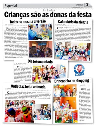 > ARROIO DO SILVA
Omês de outubro está sendo especial para a criançada. Asescolas e creches da rede municipal de Balneário Arroio doSilva estão promovendo atividades diferenciadas em comemoraçãoao Dia da Criança. Na segunda-feira, foram as turmas do CEI Car-mem Matos Borges que receberam os brinquedos. Na terça-feira, foia vez dos alunos da creche Terezinha Uliana Victor se divertirem,nesta quinta o dia especial é na Escola Jardim Altântico e na sextana Escola Luiza Tomasi Scaini e no CEI Tereza Pereira Coelho. Porfim, dia 22 a atividade chega a escola Professora Jaira Vieira Borges.Além dos brinquedos, as escolas estão promovendo brincadeirasinterativas e lanches especiais.
> SÃO JOÃO DO SUL
Para mil alunos da rede municipal de São
João do Sul, o Dia das Crianças foi na
segunda-feira.As três escolas e os dois Centros de
Educação Infantil se juntaram na escola Quinti-
liano Ramos para um dia de muita brincadeira e
alegria. Teve lanche, suco, algodão doce, parque e
tatuagens temporárias para celebrar o dia delas.
“Fizemos parceria com a assistência social, que
nos cedeu parte da verba do parque e reunimos
todo mundo. Teve até torneio de futebol criado por
um professor”, contou a secretária de Educação
Susânia Bendo Cechinel.
O encontro contou ainda com abertura com a
presença do prefeito João Rubens, apresentação
do coral de flautas e pirulito na volta para casa.
A diretora da escola, Simoni Pereira Lummertz,
gostou da festa. “Foi um dia muito bom e produ-
tivo, eles brincaram bastante”, comentou. No fim
da tarde os pequenos já estavam cansados, mas
mesmo assim, animados. “Foi muito divertido.
Brincamos e comemos um monte de coisas. O que
eu mais gostei foi de comer algodão doce”, disse
Tainá doAmaral Miguel no fim do dia.
> JACINTO MACHADO
ACooperja celebrou o Dia
das Crianças durante a
terça-feira, quando realizou o
Dia Encantado. Todos os super-
mercados da sua rede receberam
a visita de princesas, super-
-heróis,palhaços e outros perso-
nagens infantis. Além disso, no
pátio do supermercado a garotada
se divertiu na piscina de bolinhas,
na cama elástica e saborearam
guloseimas.
Diafoiencantado
Calendáriodaalegria
Especial 3Correio do Sul
Quinta-Feira,
13 de outubro de 2016
Criançassãoasdonasdafesta
Todosnamesmadiversão
Dia Delas
> SOMBRIO
OS o m b r i o
Moda Shop-
ping preparou muita
brincadeira para rece-
ber as crianças nesta
quarta-feira.Oparque
montado no interior
do shopping ofereceu
ainda mais atrações e
os pequenos também
tiveram direito a al-
godão doce, pipoca e
balão de graça.
Famílias inteiras
aproveitaram para
se divertir, enquan-
to a meninada podia
até tirar fotos com o
homem aranha, os
adultos aproveitavam
para conhecer as no-
vidades das coleções
primavera-verão que
embelezam as vitrines
das lojas.
Brincadeiranoshopping
> SOMBRIO
Quarta-feira foi o Dia da Criança, o Outlet Japonês, no entanto, começou a co-memorar desde o sábado, realizando atividades recreativas para a criançada. Aprogramação especial encerrou neste dia 12 com apresentações artísticas, distribuiçãode guloseimas e também oferta atendimento psicológico gratuito para a família toda,com as doutoras Bruna Fraga Tristão e Vanessa Rocha. Teve ainda sessão de cinemapara os pequenos e muita brincadeira.
Outletfazfestaanimada
 