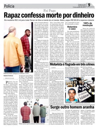 que a motivação do crime
foi relacionada ao tráfico.
Por volta de 0h45min
do feriado de 7 de se-
tembro, Renan da Silva
foi morto a tiros na rua
Agenor Joaquim Matos,
na Vila Dona Izabel, em
Arroio do Silva.
Ele foi encontrado
caído na porta de uma
residência. Testemunhas
contaram que Renan esta-
va na casa de um vizinho
quando alguém o chamou
do lado de fora e efetuou
os disparos no momento
que ele saiu da residência.
Uma testemunha infor-
mou à polícia que teria
visto um táxi, de cor bran-
ca, saindo do local em alta
velocidade.
Neste ano, Arroio do
Silvaregistroutrêscasosde
homicídio, dois deles já fo-
ramsolucionados,inclusive
comprisõesdosculpados.O
que falta, registrado no dia
25 de setembro, está com a
investigação bem encami-
nhada e deve ser concluída
em breve, apontando o
responsável, garante o de-
legado Lucas Rosa. “APolí-
ciaCivilhoje,devidoàfalta
de efetivo, trabalha com a
uniãodasdelegacias,quan-
do acontece uma situação
mais grave os delegados
e suas equipes trabalham
juntoseassimconseguimos
dar uma resposta eficiente
à sociedade”, pondera o
delegado regional Diego
De Haro.
Polícia 9Correio do Sul
Quinta-Feira,
13 de outubro de 2016
dodelegadoregionalDiego
de Haro e dos delegados
Lucas Rosa e Jorge Giral-
di, o caso foi esclarecido
para a imprensa.
De acordo com Lucas
Rosa, logo após o assas-
sinato, a Polícia Civil do
Arroio apurou que os as-
sassinos chegaram até a
casadeRenanemumtáxi,
de cor branca. Os policiais
identificaram o proprietá-
rio do veículo, que disse
não ter trabalhado na
noite em que Renan foi
> ARROIO DO SILVA
Policiais civis de
Balneário Arroio
do Silva, capitaneados
pelo delegado Lucas Rosa,
esclareceram o homicídio
de Renan da Silva, de 32
anos, vítima de disparos
de arma de fogo na Vila
Izabel, onde morava.
Na segunda-feira,
quatro mandados de pri-
são foram cumpridos, três
emArroio do Silva e um no
presídio de Tubarão, pois
um dos acusados, Julian
de Souza Felipe, 24, já se
encontravapresoportráfi-
co de drogas, ocorrido após
o assassinato de Renan.
Ainda foram cumpridos
seis mandados de busca
e apreensão em Arroio do
Silva e Araranguá.
Na tarde de terça-
-feira,em uma entrevista
coletiva realizada na Dele-
gacia Regional deAraran-
guá, com a presença dos
policiais civis de Arroio do
Silva, Virgínia e Cechinel,
Rapazconfessamortepordinheiro
Foi Pago
Ele receberia R$ 5 mil para matar Renan da Silva a mando de um taxista. Matou, pegou R$ 500,00 e esperava restante
Gislaine Fontoura
morto. O taxista informou
que seu genro era quem
estava com o táxi naquele
dia e a informação causou
estranheza ao delegado e
seus agentes. “Nós sabí-
amos que ele trabalhava
somente no período da
noite e isto já foi um ponto
de interrogação em nos-
sa investigação”, revelou
Lucas.
O genro do taxista foi
interrogado e confessou
que teria trabalhado na
noite do crime e levado os
dois assassinos ao local
onde Renan foi morto.
Porém, o seu depoimento
e o do sogro não batiam
em alguns pontos. O genro
ainda contou que apenas
um dos homens desceu
do carro e efetuou os dis-
paros, o outro ficou no
táxi, dando suporte ao
comparsa.
No decorrer das inves-
tigações, os policiais civis
descobriram que o taxista
tinha envolvimento com o
tráfico de drogas.
O autor dos tiros, Ra-
fael da Silva,22, foi cha-
mado para interrogatório,
confessou a prática do
homicídio, indicou quais
as pessoas estavam com
ele dentro do carro e afir-
mou que o taxista havia
encomendado a morte,
pelo valor de R$ 5 mil. Ra-
fael recebeu R$ 500,00 e o
restante ainda estava ten-
tando cobrar do taxista.
O delegado pediu a
prisão preventiva de Ra-
fael e Julian e a prisão
temporária do taxista e
de seu genro, que foram
concedidas pelo Judiciário
e cumpridas na segunda-
Rafael foi levado a delegacia e confessou o crime
Rafael, taxista e genro contaram histórias distintas
Joel acabou na delegacia depois de muitos erros
Relembre
o caso
100% de
resolução
que os problemas já eram o
bastante, ele foi revistado e
para piorar a situação foram
encontrados na sua jaqueta
dois potes de plástico con-
tendo 15 buchas de crack e
quatro buchas de cocaína
prontas para venda, além de
um posto de combustível
próximo a delegacia do
munícipio. O fato aconte-
ceu na madrugada desta
quarta-feira, quando o
ladrão entrou pelos fundos
do posto quebrando uma
telha e por cima tendo
acesso ao interior do es-
tabelecimento, de onde
furtou vários maços de
> SOMBRIO
Este pediu para ser pre-
so. Na noite de terça-feira,
no bairro Nova Brasília em
Sombrio,um homem con-
seguiu de uma só vez ter a
moto apreendida e ser con-
duzido a delegacia por outros
dois crimes.
Joel Machado Silveira,
de 28 anos, conduzia uma
moto quando foi parado pela
Polícia Militar que realizava
operação de trânsito de roti-
na. Os policiais iniciaram o
procedimento pedindo a car-
teira de motorista do rapaz,
que não tinha, cometendo
o primeiro crime, conduzir
veículo sem habilitação.
Posteriormente, em consulta
ao seu nome no sistema po-
licial, apareceu um mandado
de prisão contra Joel por fal-
ta de pagamento de pensão
alimentícia. Quando parecia
> PASSO DE TORRES
Após um criativo ban-
dido de Sombrio fazer his-
tória realizando furtos en-
trando pelo telhado, agora
é a vez de Passo de Torres
ter seu homem aranha do
mal. Segundo a Polícia Mi-
litar, ele iniciou furtando
a loja de conveniência de
Motoristaéflagradoemtrêscrimes
Surgeoutrohomemaranha
R$ 407,50 em dinheiro.
Joel recebeu voz de pri-
são e foi conduzido para a
delegacia, onde teve muita
coisa a explicar aos agentes
da Polícia Civil e até a sua
advogada que apareceu para
ajudá-lo.
cigarro. O bandido ainda
teria tentado arrombar
outra sala do local.
O proprietário levou
imagens das câmeras de
vigilância para ajudar a in-
vestigação da Polícia Civil.
O homem aranha de
Sombrio acabou preso,
agora é torcer para que
logo este também seja.
-feira. Lucas Rosa ainda
irá representar pela con-
versão da prisão temporá-
ria do taxista e seu genro
em preventiva. A prisão
temporária é válida por
cinco dias, já a preventiva
tem prazo indefinido e
pode durar até o julga-
mento do caso.
O taxista tem passa-
gens policiais por tráfi-
co de drogas, seu genro
por violência doméstica,
Julian por tráfico e Ra-
fael por furto e tráfico de
drogas. Julian nega que
estava com Rafael no dia
do crime, o taxista e seu
genro alegam que não
tinham conhecimento de
que Rafael iria matar
Renan. A vítima, Renan,
também tinha passagens
policiais pelo crime de
tráfico de drogas e a in-
vestigação policial apurou
 