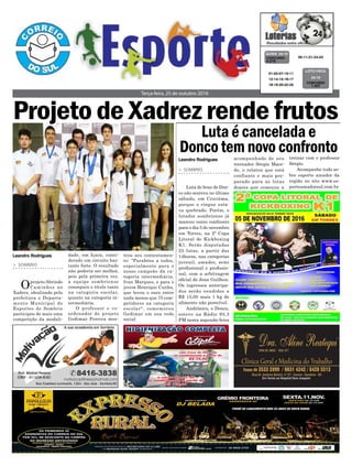 Terça-feira, 25 de outubro 2016
> SOMBRIO
Luta de boxe de Don-
co não ocorreu no último
sábado, em Criciúma,
porque o ringue esta-
va quebrado. Porém, o
lutador sombriense já
marcou outro confronto
para o dia 5 de novembro
em Torres, na 2ª Copa
Litoral de Kickboxing
K1. Serão disputadas
25 lutas, a partir das
14horas, nas categorias
juvenil, amador, semi
profissional e profissio-
nal, com a arbitragem
oficial de Jean Guilhon.
Os ingressos antecipa-
dos serão vendidos a
R$ 15,00 mais 1 kg de
alimento não perecível.
Andrônico, o Donco,
esteve na Rádio 93,3
FM nesta segunda-feira
Luta é cancelada e
Donco tem novo confronto
> SOMBRIO
Oprojeto Abrindo
Caminhos no
Xadrez, idealizado pela
prefeitura e Departa-
mento Municipal de
Esportes de Sombrio
participou de mais uma
competição da modali-
dade, em Içara, consi-
derado um circuito bas-
tante forte. O resultado
não poderia ser melhor,
pois pela primeira vez,
a equipe sombriense
conseguiu o título tanto
na categoria escolar,
quanto na categoria in-
termediária.
O professor e co-
ordenador do projeto
Gedimar Pereira mos-
05-11-21-24-43CONCURSO
4.216
QUINA 24/10
acompanhado de seu
treinador Sérgio Mace-
do, e relatou que está
confiante e mais pre-
parado para as lutas
depois que começou a
Leandro Rodrigues
Leandro Rodrigues
trou seu contentamen-
to: "Parabéns a todos,
especialmente para o
nosso campeão da ca-
tegoria intermediária,
Ivan Marques, e para o
jovem Henrique Cunha,
que levou o ouro entre
nada menos que 75 com-
petidores na categoria
escolar", comemorou
Gedimar em sua rede
social.
01-02-07-10-11
12-14-15-16-17
18-19-20-22-25
CONCURSO
1.427
LOTO FÁCIL
24/10
Projeto de Xadrez rende frutos
treinar com o professor
Sérgio.
Acompanhe tudo so-
bre esporte amador da
região no site www.es-
porteamadorsul.com.br
 