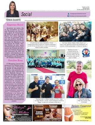 TÂNIA DUARTE
Correio do Sul
Terçaa-Feira,
25 de outubro de 2016
tania@grupocorreiodosul.com.br
facebook.com/tania.duartecoelho
48 3533.0762
Expresso Rural
Acontece na sexta, dia
11 de novembro no Grê-
mio Fronteira em Araran-
guá, show de lançamento
do DVD 35 anos de Rock
Rural. Um show imperdí-
vel com os sucessos imor-
tais da melhor banda do
Estado!Ingressos de mesas
a venda na Marbon e na
Secretaria do Clube. Ven-
das Online no site: www.
minhaentrada.com.br.Assi-
nantes do Correio do Sul e
sócios do Grêmio Fronteira
têm desconto de 50% na
compra antecipada do in-
gresso a venda na Mattric
em Sombrio e na Secretaria
do Grêmio Fronteira.
Outubro Rosa
O Shopping Litoral Sul
promoveu na última sema-
na, junto com a Secretaria
de Saúde do Município de
Sombrio, uma palestra mi-
nistrada pela enfermeira
Bruna Rabello Alcará. A
palestra divulgou informa-
ções gerais sobre câncer de
mama, promovendo o co-
nhecimento e estimulando
a postura de atenção das
mulheres em relação às
suas mamas e à necessida-
de de investigação oportuna
das alterações suspeitas,
além de informar sobre as
recomendações nacionais
para o rastreamento e os
benefícios e os riscos da
mamografia de rotina, pos-
sibilitando que a mulher
tenha mais segurança para
decidir sobre a realização do
exame.
Um dos ícones da música Catarinense, o Grupo
Expresso Rural está em turnê com o Show de Lançamento
do DVD 35 Anos de Rock Rural e no dia 11 de novembro
estará no Grêmio Fronteira
- Ana Paula, Nathani, Beatriz, Vitória, Yasmin, La-
rissa e Laura, gatinhas da escola Irineu Bornhausen, em
Sombrio, durante apresentação no Festival de Talentos.
Mulheres do primei-
ro Núcleo Feminino de
Mulheres Cooperativistas
do Sicoob Credija. Elas são
as pioneiras neste tipo de
grupo no estado.
Dupla super poderosa:
Tiago Zilli e Luciane. Foto:
H Schuvartz
Presenças ontem no Mattric Esportes na 93 FM, Profes-
sor Sérgio Macedo, o locutor Leandro Rodrigues e Andrônico
Borges, no verão vem novidades do Boxe por ai.
 