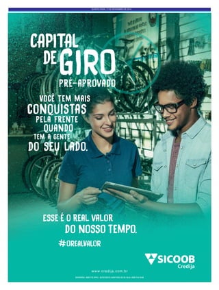 QUINTA-FEIRA, 17 DE NOVEMBRO DE 2016
OUVIDORIA: 0800 725 0996 | DEFICIENTES AUDITIVOS OU DE FALA: 0800 940 0458
OREALVALOR
Esse é o real valor
do nosso tempo.
Credija
Você tem mais
conquistas
pela frente
tem a gente
quando
do seu lado.
CAPITAL
GIROde
www.credija.com.br
pré-aprovado
 