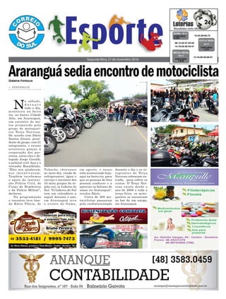 Segunda-feira, 21 de novembro 2016
> ARARANGUÁ
N
o sábado,
d u r a n t e
todo o dia,
aconteceu na beira
rio, no bairro Cidade
Alta, em Araranguá,
um encontro de mo-
tos promovido pelo
grupo de motoquei-
ros Terça Nervosa.
De acordo com Dário
Santos Júnior, presi-
dente do grupo, com 21
integrantes, o evento
aconteceu graças à
cooperação dos par-
ceiros, entre eles o de-
legado Jorge Giraldi,
a policial civil Ana e o
vereador Ronaldinho.
“Eles nos ajudaram,
nos incentivaram.
Também recebemos
o apoio da institui-
ção Policia Civil, do
Corpo de Bombeiros
e da Polícia Militar”,
declarou.
Na programação
o encontro teve ban-
da Kátia Flávia, de
Tubarão, churrasco
ao meio-dia, venda de
refrigerantes, água e
cerveja e encontro dos
33 moto grupos da re-
gião sul, os Líderes do
Sul. “O Líderes do Sul
tem um calendário a
seguir durante o ano,
em Araranguá teve
o evento do Gama,
em agosto, o nosso
está acontecendo hoje,
aqui na beira rio, para
que as pessoas de fora
possam conhecer e a
apreciar as belezas do
nosso rio Araranguá”,
revelou Dário.
Cerca de 300 mo-
tociclistas passaram
pela confraternização
15-24-28-65-72CONCURSO
4.237
QUINA 19/11
08-12-25-37-43-49
14-18-25-30-34-47 CONCURSO
1.571
DUPLA SENA
19/11
12-16-26-40-56-57
CONCURSO
1.878
MEGA SENA
19/11
durante o dia e os in-
tegrantes do Terça
Nervosa cobraram en-
trada, para cobrir os
custos. O Terça Ner-
vosa existe desde o
ano de 2009 e toda a
terça-feira, os moto-
queiros se encontram
no bar de um amigo,
em Araranguá.
AraranguásediaencontrodemotociclistaGislaine Fontoura
 