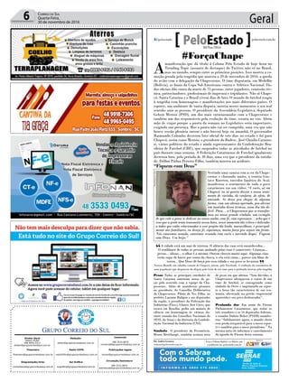 Geral6 Correio do Sul
Quarta-Feira,
30 de novembro de 2016
Publicações legais:
tomaz@grupocorreiodosul.com.br
Financeiro
financeiro@grupocorreiodosul.com.br
Comercial:
l48l 3533.0870
comercial@grupocorreiodosul.com.br
Diretor Geral
Jabson Muller
l48l 9955.5313
diretor@grupocorreiodosul.com.br
Diagramação/Arte:
correiodosul@grupocorreiodosul.com.br
Sul Gráfica
sulgrafica@grupocorreiodosul.com.br
Redação:
editor@grupocorreiodosul.com.br
Radio 93FM
radio93fm@grupocorreiodosul.com.br
Circulação/Assinatura
l48l 3533.0870
assinaturas@grupocorreiodosul.com.br
A cidade está um mar de tristeza. O silêncio das ruas está ensurdecedor...
O semblante de todas as pessoas andando pelas ruas é comovente. Crianças...
jovens... idosos... o olhar é o mesmo. Ontem choveu muito aqui. Algumas ruas
estão sujas de barro por conta da chuva, o céu está cinza... parece um filme de
terror... Que Deus dê força pra essa cidade e seu povo se levantar.
Norton Brandl, um cidadão comum de Chapecó, ontem, pelo Facebook. A tradução do sentimento de
uma população que despencou da alegria pelo êxito de seu time para a profunda tristeza pela tragédia
“
”
#ForçaChape
A
manifestação que dá título à Coluna Pelo Estado de hoje ficou no
Trending Topic (assunto de destaque) do Twitter, não só no Brasil,
mas no mundo, sempre entre as primeiras posições. Isso mostra a co-
moção gerada pela tragédia que marcou o 29 de novembro de 2016: a queda
do avião com a delegação da Chapecoense. O time disputaria, em Medellín
(Bolívia), as finais da Copa Sul-Americana contra o Atlético Nacional. Da-
dos oficiais dão conta da morte de 75 pessoas, entre jogadores, comissão téc-
nica, patrocinadores, profissionais de imprensa e tripulantes. Não só Chape-
có, Santa Catarina e o Brasil vivem dias de luto. O mundo do futebol reagiu
à tragédia com homenagens e manifestações nos mais diferentes países. O
esporte, um ambiente de tanta disputa, mostra nesses momentos o seu real
sentido: unir as pessoas. O presidente da Assembleia Legislativa, deputado
Gelson Merisio (PSD), um dos mais entusiasmados com a Chapecoense e
também um dos responsáveis pela evolução do time, estaria no voo. Abriu
mão de viajar porque a pauta da semana no Legislativo seria importante,
exigindo sua presença. Mas a pauta não vai ser cumprida, uma vez que não
houve sessão plenária ontem e não haverá hoje ou amanhã. O governador
Raimundo Colombo decretou luto oficial de três dias no estado e foi para
Chapecó, assim como Merisio, o presidente do Badesc, José Claudio Caramo-
ri, vários políticos do estado e ainda representantes da Confederação Bra-
sileira de Futebol (CBF), que suspendeu todas as atividades de futebol no
país durante uma semana. A Federação Catarinense de Futebol igualmente
decretou luto, pelo período de 30 dias, uma vez que o presidente da entida-
de, Delfim Pádua Peixoto Filho, também morreu no acidente.
Pesar Todas as principais entidades de
Santa Catarina emitiram notas de pe-
sar pelo ocorrido com a equipe da Cha-
pecoense. Além de manifestar pêsames
ao presidente do Conselho Deliberativo
da Chapecoense, Plínio de Nes Filho, ao
prefeito Luciano Buligon e aos deputados
da região, o presidente da Federação das
Indústrias (Fiesc), Glauco José Côrte, que
estava em Brasília, pediu um minuto de
silêncio em homenagem às vítimas du-
rante reunião dos Conselhos Nacionais do
SESI, do Senai e da diretoria da Confede-
ração Nacional da Indústria (CNI).
Símbolo O presidente da Fecomércio,
Bruno Breithaupt, também assinou nota
de pesar em que afirma: “Sem dúvidas, a
Chapecoense ultrapassou o status de um
time de futebol, se consagrando como
símbolo do Oeste e imprimindo no espor-
te a força tão característica de sua eco-
nomia, alicerçada na gestão empresarial
aguerrida e seu povo desbravador”.
Profunda dor Em nome do Fórum
Parlamentar Catarinense, que reúne os
três senadores e os 16 deputados federais,
o senador Dalirio Beber (PSDB) manifes-
tou: “Infelizmente agora, o mundo chora
essa perda irreparável para o nosso espor-
te e também para o nosso jornalismo.” Na
mesma nota ele informou o cancelamento
da agenda do Fórum desta semana.
Com o Sebrae
todo mundo pode.
“Fiquem com Deus”
Vestindo uma camisa com a cor da Chape-
coense e chorando muito, o tenista Gus-
tavo Kuerten, torcedor fanático do Avaí,
manifestou o sentimento de todo o povo
catarinense em um vídeo: “A vocês, aí em
Chapecó, eu só queria deixar o nosso senti-
mento de carinho, de conforto, de afeto, de
amizade. Se desse pra chegar de alguma
forma, com um abraço apertado, pra aliviar
um tantinho dessa tristeza, num dia tão di-
fícil. Poxa... a Chapecoense que se transfor-
mou no nosso grande símbolo, um exemplo
de que vale a pena se dedicar ao nosso sonho, com fé, com esperança... acho que é
isso que a gente tenta transmitir nessa hora, nesse momento tão crítico e delicado:
a todos que estão relacionados a esse projeto tão lindo, maravilhoso, e principal-
mente aos familiares, eu desejo fé, esperança, muita força pra seguir em frente.
Nós estaremos orando, estaremos rezando com vocês e torcendo daqui. Fiquem
com Deus. Um beijo.”
Reproduçãodevídeo
Por Andréa Leonora
redacao@peloestado.com.br
30/Nov/2016
 
